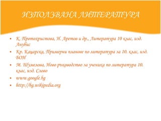 ИЗПОЛЗВАНА ЛИТЕРАТУРА К. Протохристова, Н. Аретов и др., Литература 10 клас, изд. Анубис Кр. Кацарска, Примерни планове по литература за 10. клас, изд. БОН М. Шумелова, Ново ръководство за ученика по литература 10. клас, изд. Слово www.google.bg http://bg.wikipedia.org 