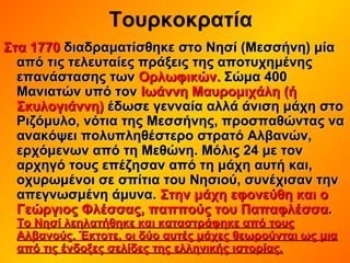Τουρκοκρατία
Στα 1770Στα 1770 διαδραματίσθηκε στο Νησί (Μεσσήνη) μίαδιαδραματίσθηκε στο Νησί (Μεσσήνη) μία
από τις τελευταίες πράξεις της αποτυχημένηςαπό τις τελευταίες πράξεις της αποτυχημένης
επανάστασης τωνεπανάστασης των Ορλωφικών.Ορλωφικών. Σώμα 400Σώμα 400
Μανιατών υπό τονΜανιατών υπό τον Ιωάννη Μαυρομιχάλη (ήΙωάννη Μαυρομιχάλη (ή
Σκυλογιάννη)Σκυλογιάννη) έδωσε γενναία αλλά άνιση μάχη στοέδωσε γενναία αλλά άνιση μάχη στο
Ριζόμυλο, νότια της Μεσσήνης, προσπαθώντας ναΡιζόμυλο, νότια της Μεσσήνης, προσπαθώντας να
ανακόψει πολυπληθέστερο στρατό Αλβανών,ανακόψει πολυπληθέστερο στρατό Αλβανών,
ερχόμενων από τη Μεθώνη. Μόλις 24 με τονερχόμενων από τη Μεθώνη. Μόλις 24 με τον
αρχηγό τους επέζησαν από τη μάχη αυτή και,αρχηγό τους επέζησαν από τη μάχη αυτή και,
οχυρωμένοι σε σπίτια του Νησιού, συνέχισαν τηνοχυρωμένοι σε σπίτια του Νησιού, συνέχισαν την
απεγνωσμένη άμυνα.απεγνωσμένη άμυνα. Στην μάχη εφονεύθη και οΣτην μάχη εφονεύθη και ο
Γεώργιος Φλέσσας, παππούς του ΠαπαφλέσσαΓεώργιος Φλέσσας, παππούς του Παπαφλέσσα..
Το Νησί λεηλατήθηκε και καταστράφηκε από τουςΤο Νησί λεηλατήθηκε και καταστράφηκε από τους
Αλβανούς. Έκτοτε, οι δύο αυτές μάχες θεωρούνται ως μιαΑλβανούς. Έκτοτε, οι δύο αυτές μάχες θεωρούνται ως μια
από τις ένδοξες σελίδες της ελληνικής ιστορίας.από τις ένδοξες σελίδες της ελληνικής ιστορίας.
 