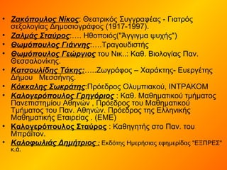 • Ζακόπουλος Νίκος: Θεατρικός Συγγραφέας - Γιατρός
σεξολογίας Δημοσιογράφος (1917-1997).
• Ζαλμάς Σταύρος:…. Ηθοποιός("Άγγιγμα ψυχής")
• Θωμόπουλος Γιάννης:….Τραγουδιστής
• Θωμόπουλος Γεώργιος του Nικ..: Καθ. Βιολογίας Παν.
Θεσσαλονίκης.
• Κατσουλίδης Τάκης:…..Ζωγράφος – Χαράκτης- Ευεργέτης
Δήμου Μεσσήνης.
• Κόκκαλης Σωκράτης:Πρόεδρος Ολυμπιακού, ΙΝΤΡΑΚΟΜ
• Καλογερόπουλος Γρηγόριος : Καθ. Μαθηματικού τμήματος
Πανεπιστημίου Αθηνών , Πρόεδρος του Μαθηματικού
Τμήματος του Παν. Αθηνών. Πρόεδρος της Ελληνικής
Μαθηματικής Εταιρείας . (ΕΜΕ)
• Καλογερόπουλος Σταύρος : Καθηγητής στο Παν. του
Μπράϊτον.
• Καλοφωλιάς Δημήτριος : Εκδότης Ημερήσιας εφημερίδας "ΕΞΠΡΕΣ"
κ.ά.
 