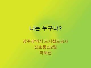 너는 누구냐?광주광역시 도시철도공사신호통신2팀곽해선