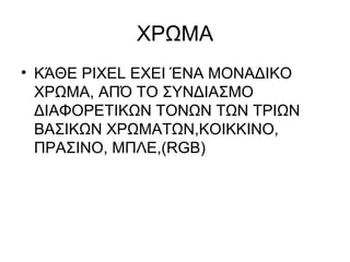 ΧΡΩΜΑ ΚΆΘΕ  PIXEL  ΕΧΕΙ ΈΝΑ ΜΟΝΑΔΙΚΟ ΧΡΩΜΑ, ΑΠΌ ΤΟ ΣΥΝΔΙΑΣΜΟ ΔΙΑΦΟΡΕΤΙΚΩΝ ΤΟΝΩΝ ΤΩΝ ΤΡΙΩΝ ΒΑΣΙΚΩΝ ΧΡΩΜΑΤΩΝ,ΚΟΙΚΚΙΝΟ, ΠΡΑΣΙΝΟ, ΜΠΛΕ ,(RGB) 