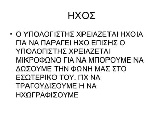 ΗΧΟΣ Ο ΥΠΟΛΟΓΙΣΤΗΣ ΧΡΕΙΑΖΕΤΑΙ ΗΧΟΙΑ ΓΙΑ ΝΑ ΠΑΡΑΓΕΙ ΗΧΟ ΕΠΙΣΗΣ Ο ΥΠΟΛΟΓΙΣΤΗΣ ΧΡΕΙΑΖΕΤΑΙ ΜΙΚΡΟΦΩΝΟ ΓΙΑ ΝΑ ΜΠΟΡΟΥΜΕ ΝΑ ΔΩΣΟΥΜΕ ΤΗΝ ΦΩΝΗ ΜΑΣ ΣΤΟ ΕΣΩΤΕΡΙΚΟ ΤΟΥ. ΠΧ ΝΑ ΤΡΑΓΟΥΔΙΣΟΥΜΕ Η ΝΑ ΗΧΩΓΡΑΦΙΣΟΥΜΕ 