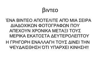 βιντεο ΈΝΑ ΒΙΝΤΕΟ ΑΠΟΤΕΛΙΤΕ ΑΠΌ ΜΙΑ ΣΕΙΡΑ  ΔΙΑΔΟΧΙΚΩΝ ΦΟΤΟΓΡΑΦΩΝ ΠΟΥ ΑΠΕΧΟΥΝ ΧΡΟΝΙΚΑ ΜΕΤΑΞΙ ΤΟΥΣ ΜΕΡΙΚΑ ΕΚΑΤΟΣΤΑ ΔΕΥΤΕΡΟΛΕΠΤΟΥ Η ΓΡΗΓΟΡΗ ΕΝΑΛΛΑΓΗ ΤΟΥΣ ΔΙΝΕΙ ΤΗΝ ΨΕΥΔΑΙΣΘΗΣΗ ΌΤΙ ΥΠΑΡΧΕΙ ΚΙΝΗΣΗ!! 