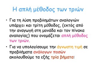 Η απλή μέθοδος των τριών <ul><li>Για τη λύση προβλημάτων αναλογιών υπάρχει και τρίτη μέθοδος, (εκτός από την αναγωγή στη μ...