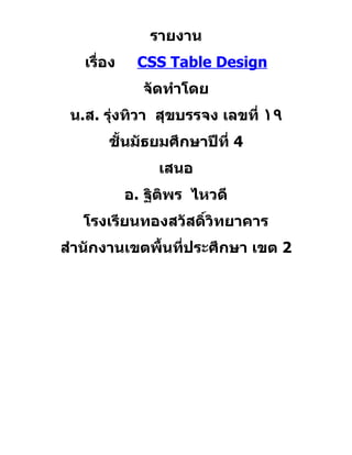 รายงาน
   เรื่อง    CSS Table Design
              จัดทำาโดย
 น.ส. รุ่งทิวา สุขบรรจง เลขที่ ١٩
       ชั้นมัธยมศึกษาปีที่ 4
                 เสนอ
            อ. ฐิติพร ไหวดี
   โรงเรียนทองสวัสดิ์วิทยาคาร
สำานักงานเขตพื้นที่ประศึกษา เขต 2
 