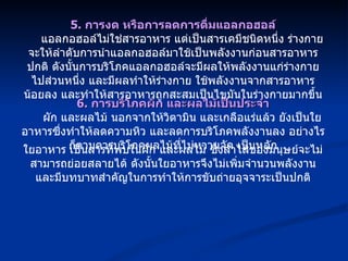 5.  การงด หรือการลดการดื่มแอลกอฮอล์ แอลกอฮอล์ไม่ใช่สารอาหาร แต่เป็นสารเคมีชนิดหนึ่ง ร่างกายจะให้ลำดับการนำแอลกอฮอล์มาใช้เป็นพลังงานก่อนสารอาหารปกติ ดังนั้นการบริโภคแอลกอฮอล์จะมีผลให้พลังงานแก่ร่างกายไปส่วนหนึ่ง และมีผลทำให้ร่างกาย ใช้พลังงานจากสารอาหารน้อยลง และทำให้สารอาหารถูกสะสมเป็นไขมันในร่างกายมากขึ้น 6.  การบริโภคผัก และผลไม้เป็นประจำ ผัก และผลไม้ นอกจากให้วิตามิน และเกลือแร่แล้ว ยังเป็นใยอาหารซึ่งทำให้ลดความหิว และลดการบริโภคพลังงานลง อย่างไรก็ตามควรบริโภคผลไม้ที่ไม่หวานจัด เป็นหลัก ใยอาหาร เป็นสารที่พบในผัก และผลไม้ ซึ่งลำไส้ของมนุษย์จะไม่สามารถย่อยสลายได้ ดังนั้นใยอาหารจึงไม่เพิ่มจำนวนพลังงาน และมีบทบาทสำคัญในการทำให้การขับถ่ายอุจจาระเป็นปกติ 
