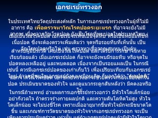 ในประเทศไทยวัตถุประสงค์หลัก ในการเอกซเรย์ทรวงอกในผู้ที่ไม่มีอาการ คือ  เพื่อตรวจหาวัณโรคปอดระยะแรก  ที่อาจจะยังไม่มีอาการ เนื่องจากวัณโรคปอด ยังเป็นโรคที่พบบ่อยในประเทศไทย  เมื่อเป็นวัณโรคปอด เอกซเรย์จะเห็นเป็นจุดทึบ หรือเป็นหย่อมทึบที่เนื้อปอด ซึ่งจะต้องตรวจเพิ่มเติมว่า จุดหรือรอยทึบที่เห็นนั้น เป็นวัณโรคปอดหรือไม่ เช่น ตรวจหาเชื้อจากเสมหะ เป็นต้น สำหรับผู้มีประวัติ เคยเป็นวัณโรคปอด และได้รับการรักษาจนหายเรียบร้อยแล้ว เมื่อเอกซเรย์ปอด ก็อาจจะยังพบมีรอยทึบ หรือจุดในปอดหลงเหลืออยู่ และพบตลอด เนื่องจากเป็นรอยแผลเป็น ในกรณีเช่นนี้ ควรมีเอกซเรย์ปอดของเก่าเก็บไว้ เพื่อเปรียบเทียบกับเอกซเรย์ใหม่ ถ้าจุดที่พบในเอกซเรย์ยังคงเหมือนเดิม ก็บอกได้ว่า  “ ผลปกติ ” นอกจากวัณโรคปอด เอกซเรย์ทรวงอกจะช่วยตรวจกรองเนื้องอกในปอด ประเมินขนาดของหัวใจ และดูแนวกระดูกสันหลังว่า มีคดงอหรือไม่ ในกรณีถ้าแพทย์ อ่านผลการเอกซเรย์ทรวงอกว่า มีหัวใจโตเล็กน้อย อย่ากังวลใจ ถ้าตรวจร่างกายผลปกติ และความดันโลหิตไม่สูง หัวใจโตเล็กน้อย จะไม่บ่งชี้โรค เพราะเมื่ออายุมากขึ้นหัวใจมักจะมีขนาดโตขึ้น และเกณฑ์การวัดขนาดของหัวใจจากเอกซเรย์ทรวงอก จะเป็นเพียงการประเมินคร่าวๆ เท่านั้น แต่ถ้าเอกซเรย์ปอดแล้วมีหัวใจโตมาก ต้องพบแพทย์ เพื่อตรวจหาสาเหตุ เอกซเรย์ทรวงอก 