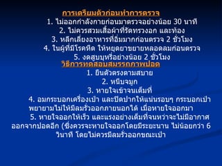 การเตรียมตัวก่อนทำการตรวจ 1.  ไม่ออกกำลังกายก่อนมาตรวจอย่างน้อย  30  นาที 2.  ไม่ควรสวมเสื้อผ้าที่รัดทรวงอก และท้อง 3.  หลีกเลี่ยงอาหารที่อิ่มมากก่อนตรวจ  2  ชั่วโมง 4.  ในผู้ที่มีโรคหืด ให้หยุดยาขยายหลอดลมก่อนตรวจ 5.  งดสูบบุหรี่อย่างน้อย  2  ชั่วโมง วิธีการทดสอบสมรรถภาพปอด 1.  ยืนตัวตรงตามสบาย 2.  หนีบจมูก 3.  หายใจเข้าจนเต็มที่ 4.  อมกระบอกเครื่องเป่า และปิดปากให้แน่นรอบๆ กระบอกเป่า พยายามไม่ให้มีลมรั่วออกภายนอกได้ เมื่อหายใจออกมา 5.  หายใจออกให้เร็ว และแรงอย่างเต็มที่จนหว่าจะไม่มีอากาศออกจากปอดอีก  ( ซึ่งควรจะหายใจออกโดยมีระยะนาน ไม่น้อยกว่า  6  วินาที โดยไม่ควรมีลมรั่วออกขณะเป่า 