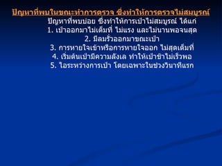 ปัญหาที่พบในขณะทำการตรวจ ซึ่งทำให้การตรวจไม่สมบูรณ์ ปัญหาที่พบบ่อย ซึ่งทำให้การเป่าไม่สมบูรณ์ ได้แก่ 1.  เป่าออกมาไม่เต็มที่ ไม่แรง และไม่นานพอจนสุด 2.  มีลมรั่วออกมาขณะเป่า 3.  การหายใจเข้าหรือการหายใจออก ไม่สุดเต็มที่ 4.  เริ่มต้นเป่ามีความลังเล ทำให้เป่าช้าไม่เร็วพอ 5.  ไอระหว่างการเป่า โดยเฉพาะในช่วงวินาทีแรก 