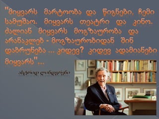 "მიყვარს   მარტოობა  და   წიგნები,  ჩემი სამუშაო.   მიყვარს   თეატრი   და   კინო. ძალიან   მიყვარს   მოგზაურობა   და არანაკლებ - მოგზაურობიდან   შინ დაბრუნება ... კიდევ?  კიდევ  ადამიანები მიყვარს"...ასტრიდ ლინდგრენი