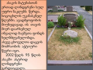      ასაკის მატებასთან ერთად ლინდგრენი სულ უფრო ნაკლებს  წერდა. სიცოცხლის უკანასკნელ წლებში, ავადმყოფობის მიუხედავად, ის  თავის მიერ დაარსებულ  ინვალიდ ბავშვთა ფონდს ხელმძღვანელობდა,  ასევე ცხოველთა დაცვის მოძრაობის  აქტიური  წევრი იყო.     2002 წელს  95  წლის ასაკში  ასტრიდ ლინდგრენი გარდაიცვალა.