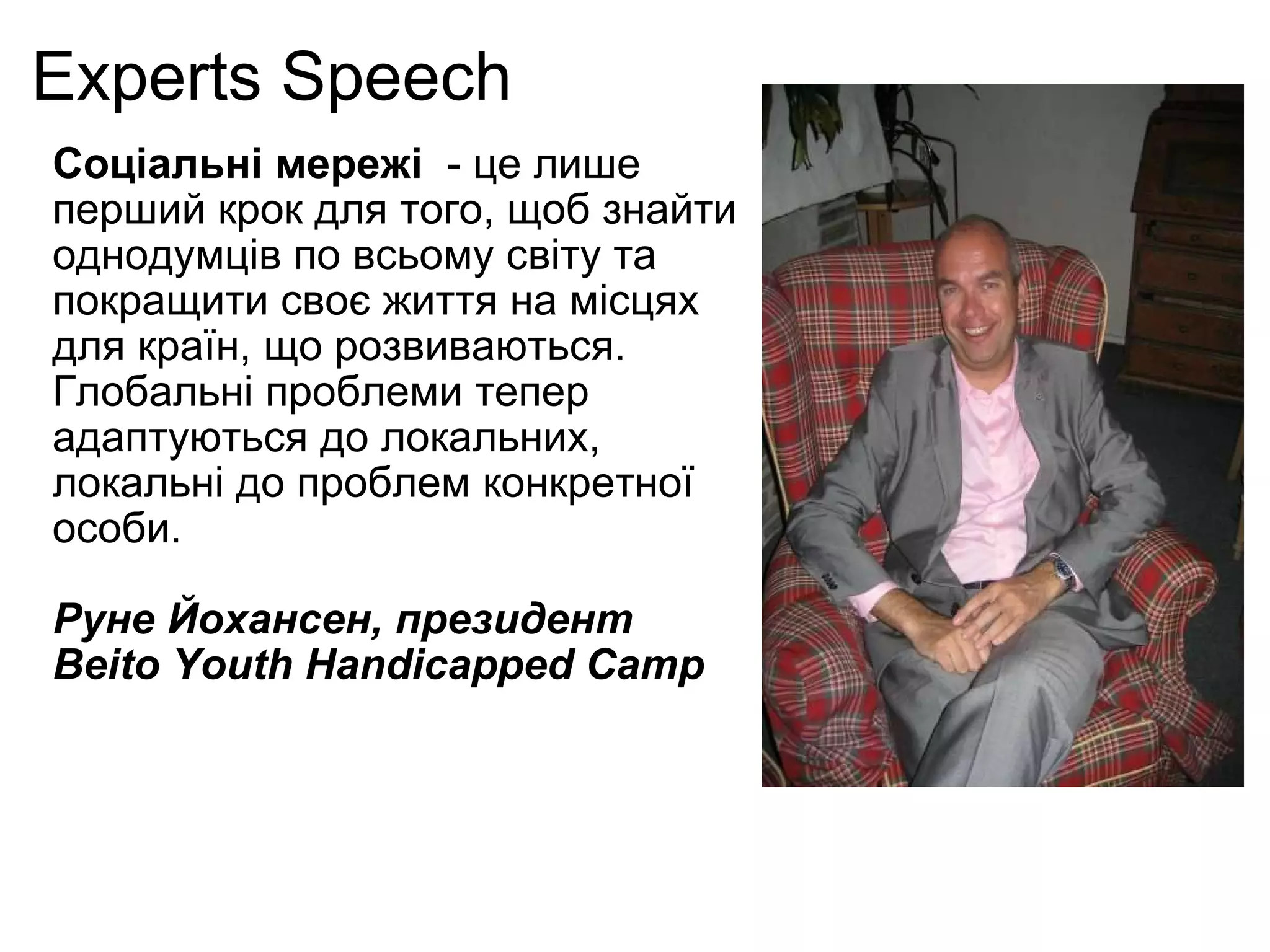 Experts Speech Соціальні мережі   - це лише перший крок для того, щоб знайти однодумців по всьому світу та покращити своє життя на місцях для країн, що розвиваються.  Глобальні проблеми тепер адаптуються до локальних, локальні до проблем конкретної особи. Руне Йохансен, президент Beito Youth Handicapped Camp 