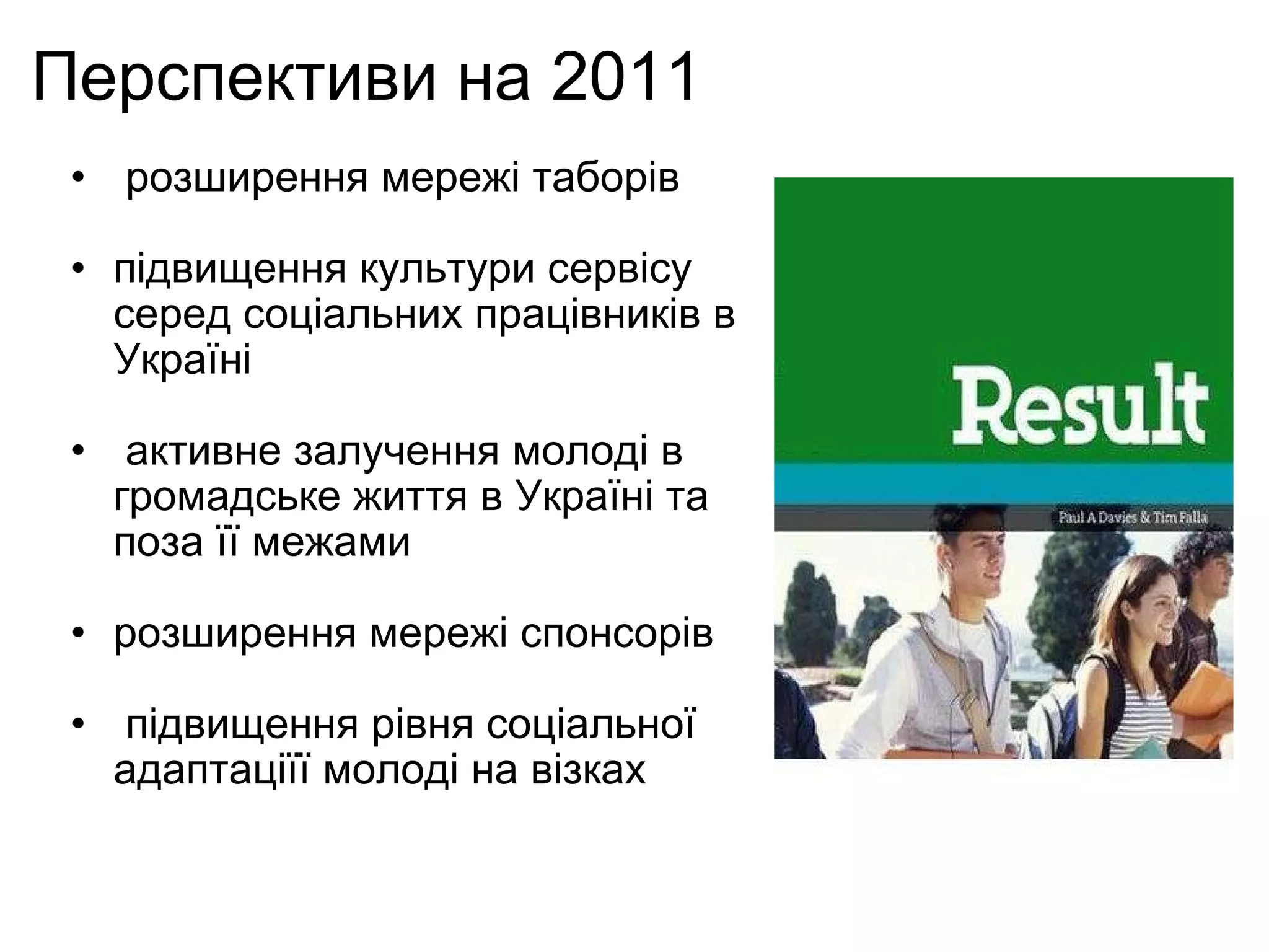 Перспективи на 2011    розширення мережі таборів   підвищення культури сервісу серед соціальних працівників в Україні     активне залучення молоді в громадське життя в Україні та поза її межами    розширення мережі спонсорів      підвищення рівня соціальної адаптаціїї молоді на візках  
