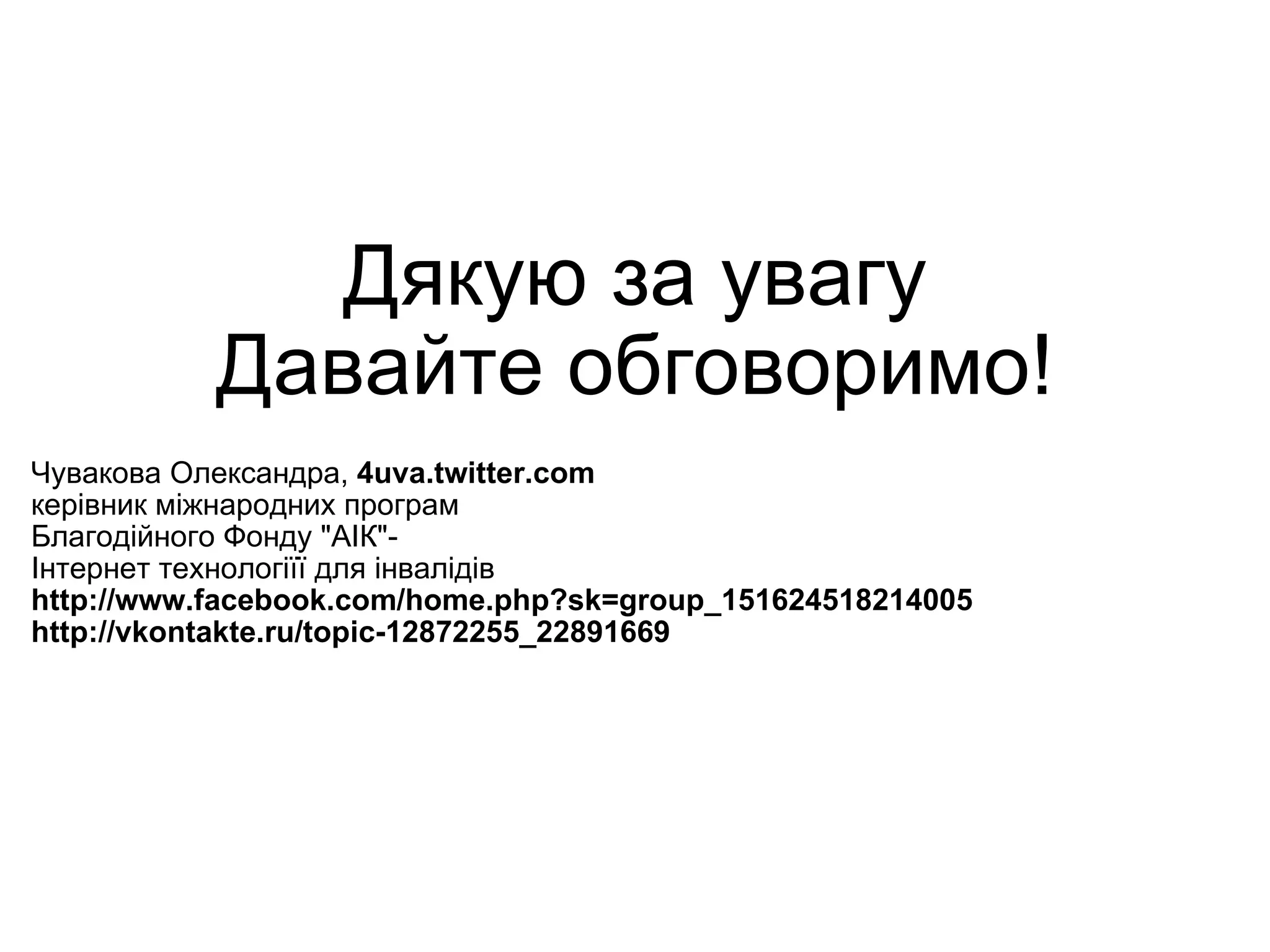 Дякую за увагу Давайте обговоримо! Чувакова Олександра,  4uva.twitter.com керівник міжнародних програм  Благодійного Фонду "АІК"-  Інтернет технологіїї для інвалідів  http://www.facebook.com/home.php?sk=group_151624518214005 http://vkontakte.ru/topic-12872255_22891669 