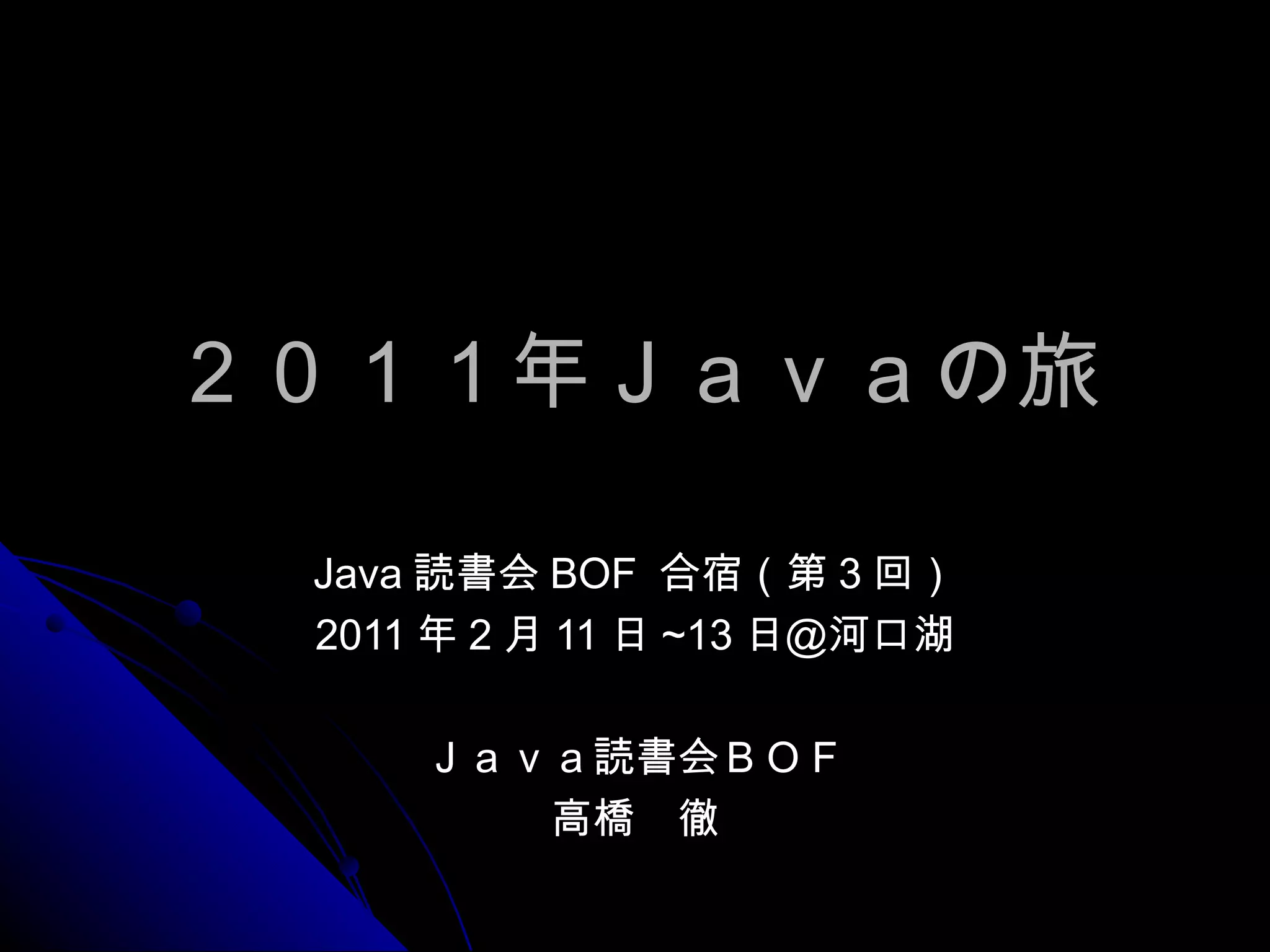 ２０１１年Ｊａｖａの旅 Java 読書会 BOF  合宿（第 3 回） 2011 年 2 月 11 日 ~13 日＠河口湖 Ｊａｖａ読書会ＢＯＦ 高橋　徹 