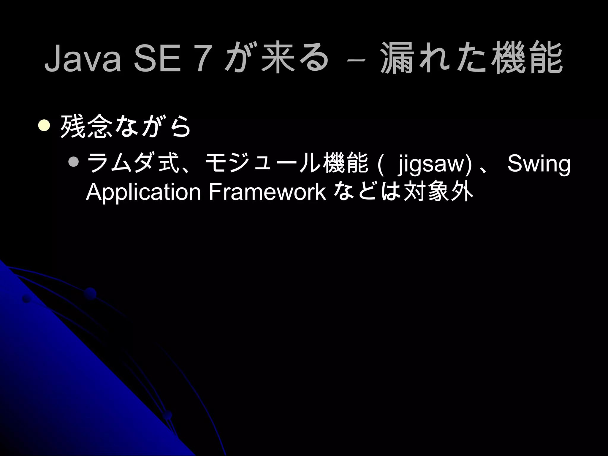 Java SE 7 が来る – 漏れた機能 残念ながら ラムダ式、モジュール機能（ jigsaw) 、 Swing Application Framework などは対象外 