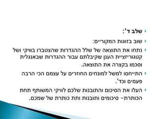 שלב ד ': שוב בזוגות המקוריים : נתחו את התוצאה של שלל ההגדרות שהצטברו בוויקי ושל קטגוריזציית הענן שקיבלתם עבור ההגדרות שבאנגלית וסכמו בקצרה את התוצאה .  התייחסו למשל למונחים החוזרים על עצמם הכי הרבה פעמים וכד '. העלו את הסיכום והתובנות שלכם לוויקי המשותף תחת הכותרת -  סיכומים ותובנות ותת כותרת של שמכם . 