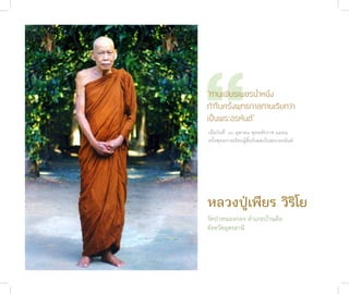“
              “ท่านเพียรเพชรน้ำหนึ่ง
              ถ้าในครั้งพุทธกาลท่านเรียกว่า
              เป็นพระอรหันต์”
              เมื่อวันที่ ๓๐ ตุล�คม พุทธศักร�ช ๒๕๕๒
              ครั้งพุทธก�ลเรียกผู้สิ้นกิเลสเป็นพระอรหันต์




              หลวงปู่เพียร วิริโย
              วัดป่าหนองกอง อำาเภอบ้านผือ
              จังหวัดอุดรธานี


ชาติสุดท้าย
102
 