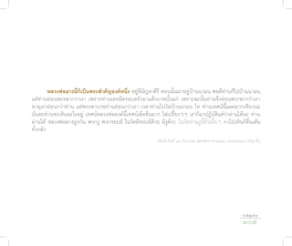 หลวงพ่อผ�งนี่ก็เป็นพระสำ�คัญองค์หนึ่ง อยู่ที่มัญจาคีรี ตอนนั้นเราอยู่บ้านนามน พอดีท่านก็ไปบ้านนามน
แต่ท่านอ่อนพรรษากว่าเรา เพราะท่านเคยมีครอบครัวมาแล้วบวชบั้นแก่ เพราะฉะนั้นท่านจึงอ่อนพรรษากว่าเรา
อายุเราอ่อนกว่าท่าน แต่พรรษาบวชท่านอ่อนกว่าเรา เวลาท่านไปวัดบ้านนามน โห ท่านเทศน์นี้แผดมากเทียวนะ
นั่นละท่านจะเห็นอะไรอยู่ เทศน์หลวงพ่อองค์นี้เทศน์เข้มข้นมาก ใส่เปรี้ยงๆๆ เราก็มาปฏิบัติแต่ว่าผ่านได้นะ ท่าน
ผ่านได้ หลวงพ่อผางถูกกัน พวกงู พวกจระเข้ ในวัดมีจระเข้ด้วย มีงูดวย ในวัดท่านงูนี้ยั้วเยี้ยๆ คนไปเห็นก็ตื่นเต้น
                                                                   ้
ทั้งกลัว
                                                            เมื่อค่ำาวันที่ ๑๔ ธันวาคม พุทธศักราช ๒๕๕๐ ธรรมะของเรามีทุกขั้น




                                                                                                                ชาติสุดท้าย
                                                                                                                107
 