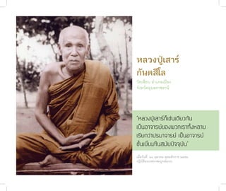 หลวงปู่เส�ร์
              กันตสีโล
              วัดเลียบ อำ�เภอเมือง
              จังหวัดอุบลร�ชธ�นี




              “หลวงปู่เสาร์ก็เช่นเดียวกัน
              เป็นอาจารย์ของพวกเราทั้งหลาย
              เรียกว่าปรมาจารย์ เป็นอาจารย์
              ชั้นเยี่ยมในสมัยปัจจุบัน”
              เมื่อวันที่ ๒๔ ตุล�คม พุทธศักร�ช ๒๕๕๒
              ปฏิบัติแบบพระสมบูรณ์แบบ
ชาติสุดท้าย
 20
 