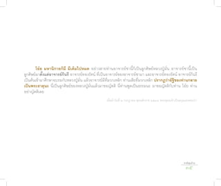 โอ๋ย มห�นิก�ยก็มี มีเต็มไปหมด อย่างสายท่านอาจารย์ชานี้ก็เป็นลูกศิษย์หลวงปู่มั่น อาจารย์ชานี้เป็น
ลูกศิษย์มาตั้งแต่อ�จ�รย์กินรี อาจารย์ทองรัตน์ ที่เป็นอาจารย์ของอาจารย์ชามา และอาจารย์ทองรัตน์ อาจารย์กินรี
เป็นต้นเข้ามาศึกษาอบรมกับหลวงปู่มั่น แล้วอาจารย์มีที่มวกเหล็ก ท่านเสียที่มวกเหล็ก ปร�กฏว่�อัฐิของท่�นกล�ย
เป็นพระธ�ตุนะ นี่เป็นลูกศิษย์ของหลวงปู่มั่นแล้วมาขอญัตติ นี่ท่านพูดเป็นธรรมนะ มาขอญัตติกับท่าน โอ๋ย ท่าน
อย่าญัตติเลย
                                                  เมื่อค่ำาวันที่ ๒ กรกฎาคม พุทธศักราช ๒๕๔๗ พระพุทธเจ้าเป็นสกุลแห่งพระป่า




                                                                                                              ชาติสุดท้าย
                                                                                                               35
 