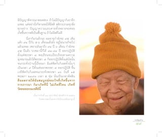 มีปัญญาพิจารณาสอดส่อง ถ้าไม่มีปัญญาก็เอาอีก
แหละ แต่อย่างไรก็ตามขอให้มีสติ สติรวบรวมทุกสิ่ง
ทุ ก อย่ า ง ปั ญ ญาความแยบคายทั้ ง หลายจะค่ อ ย
เกิดขึ้นจากสติเป็นพื้นฐาน ถ้าไม่มีสติไม่ดี
          นี่เราก็แก่แล้วนะ ผมอายุกำาลังจะ ๙๕ เต็ม
แล้ว ๙๔ ปีกับ ๕-๖ เดือนแล้วมัง อยู่ไม่นานก็จะไป
แล้วแหละ เพราะมันมาถึง ๙๔ ปี ๖ เดือน กำาลังจะ
๙๕ ปีแล้ว บวชมานี้ก็ได้ ๗๓-๗๔ ปี ออกปฏิบัติ
ตั้งแต่พรรษา ๗ พอเรียนจบเรียบร้อยตามความ
มุ่งหมายแล้วได้พรรษา ๗ ก็ออกปฏิบัติตั้งแต่บัดนั้น
จนกระทั่งป่านนี้เรื่อยมา มีแต่ฟัดกับกิเลสทั้งนั้นๆ
เป็นเวลา ๙ ปีตั้งแต่ออกพรรษา ๗ ออกปฏิบัติ ขึ้น
เวที ฟั ด กั บ กิ เ ลสจนกระทั่ ง พรรษา ๑๖ วั น ที่ ๑๕
พฤษภา ๒๔๙๓ เวลา ๕ ทุ่ม นั่นเป็นเวลาตัดสิน
คื อ ผลร�ยได้ อั น สมบู ร ณ์ ข องใจที่ เ กิ ด ขึ้ น จ�ก
ก�รภ�วน� ก็ ม �เกิ ด ที่ นี่ ไม่ เ กิ ด ที่ ไ หน เกิ ด ที่
วัดดอยธรรมเจดีย์นี้
                เมื่อบ่ายวันที่ ๑๗ กุมภาพันธ์ พุทธศักราช ๒๕๕๑
                        กิเลสขาดสะบั้นลงจากหัวใจบนหลังเขาลูกนี้




                                                                  ชาติสุดท้าย
                                                                   79
 