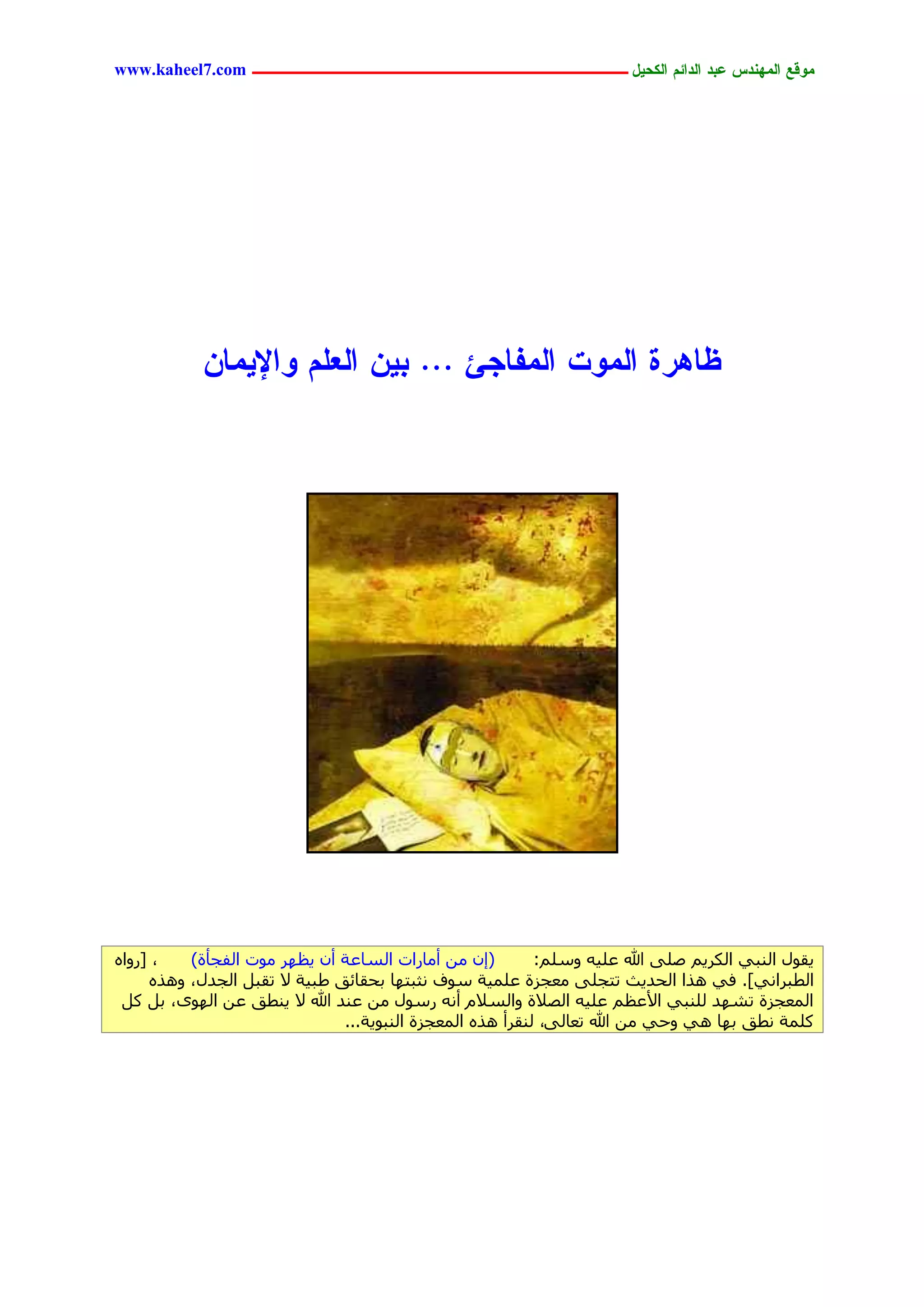 ‫يّكؾ اهيٌِدس ؿتد اهدائى اهندٖل ــــــــــــــــــــــــــــــــــــ ‪www.kaheel7.com‬‬




            ‫ؼبُرث اهيّح اهيفبجئ ... تًٖ اهـوى ّاإلٖيبً‬




‫، [سٝاٙ‬   ‫(ئٕ ٖٓ أٓبساد اُغبػخ إٔ ٣ظٜش ٓٞد اُلغأح)‬         ‫٣وٍٞ اُ٘ج٢ اٌُش٣ْ طِ٠ هللا ػِ٤ٚ ٝعِْ:‬
     ‫اُطجشاٗ٢]. ك٢ ٛزا اُحذ٣ش رزغِ٠ ٓؼغضح ػِٔ٤خ عٞف ٗضجزٜب ثحوبئن ؽج٤خ ال روجَ اُغذٍ، ٝٛزٙ‬
 ‫أُؼغضح رشٜذ ُِ٘ج٢ األػظْ ػِ٤ٚ اُظالح ٝاُغالّ أٗٚ سعٍٞ ٖٓ ػ٘ذ هللا ال ٣٘طن ػٖ اُٜٟٞ، ثَ ًَ‬
                               ‫ًِٔخ ٗطن ثٜب ٛ٢ ٝح٢ ٖٓ هللا رؼبُ٠، ُ٘وشأ ٛزٙ أُؼغضح اُ٘جٞ٣خ...‬




                                           ‫04‬
 