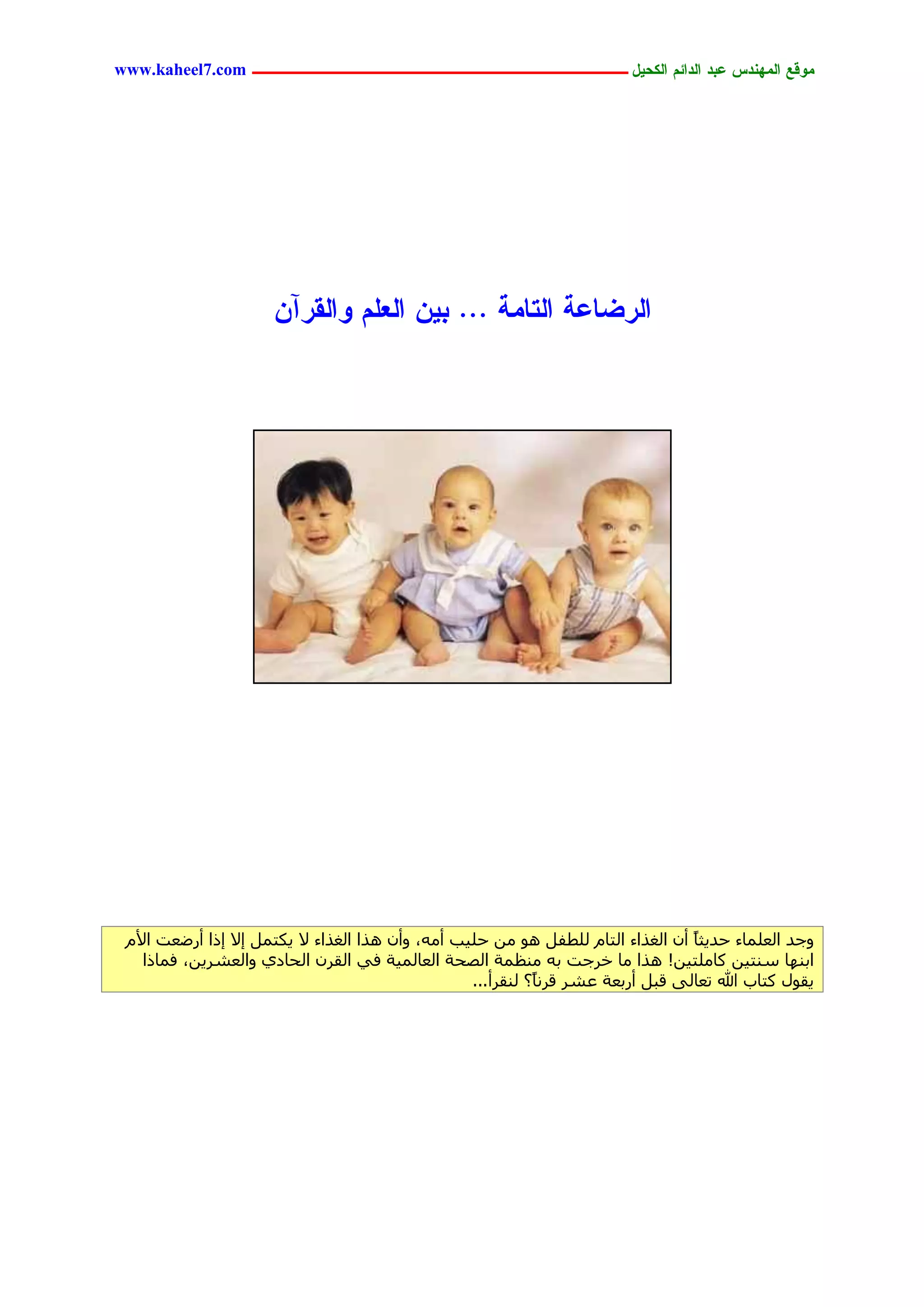 ‫يّكؾ اهيٌِدس ؿتد اهدائى اهندٖل ــــــــــــــــــــــــــــــــــــ ‪www.kaheel7.com‬‬




                      ‫اهرغبؿج اهخبيج ... تًٖ اهـوى ّاهلرآً‬




 ‫ٝعذ اُؼِٔبء حذ٣ضبً إٔ اُـزاء اُزبّ ُِطلَ ٛٞ ٖٓ حِ٤ت أٓٚ، ٝإٔ ٛزا اُـزاء ال ٣ٌزَٔ ئال ئرا أسػؼذ األّ‬
   ‫اثٜ٘ب ع٘ز٤ٖ ًبِٓز٤ٖ! ٛزا ٓب خشعذ ثٚ ٓ٘ظٔخ اُظحخ اُؼبُٔ٤خ ك٢ اُوشٕ اُحبد١ ٝاُؼشش٣ٖ، كٔبرا‬
                                                   ‫٣وٍٞ ًزبة هللا رؼبُ٠ هجَ أسثؼخ ػشش هشٗبً؟ ُ٘وشأ...‬




                                             ‫64‬
 