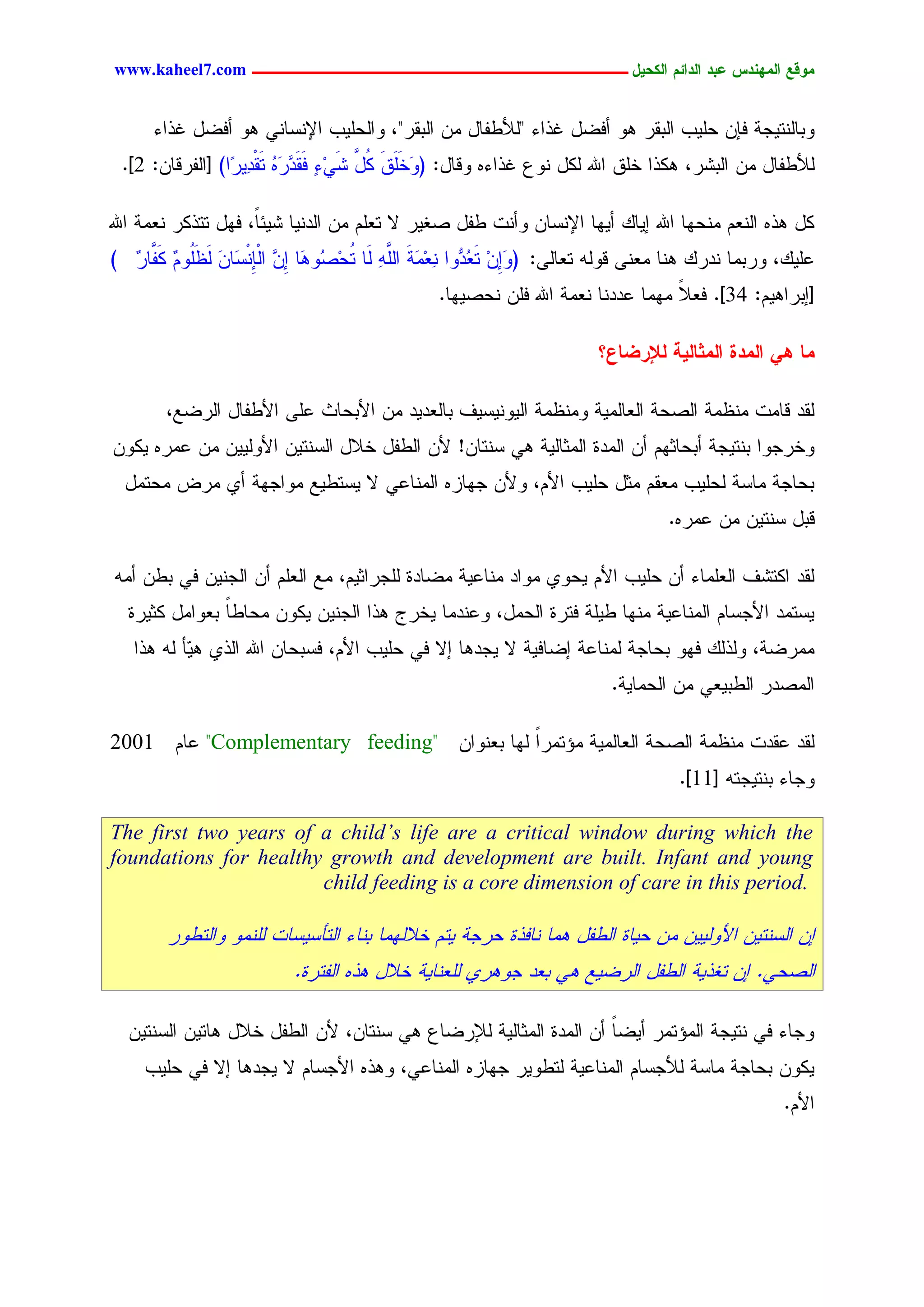 ‫يّكؾ اهيٌِدس ؿتد اهدائى اهندٖل ــــــــــــــــــــــــــــــــــــ ‪www.kaheel7.com‬‬


      ‫ٗدحٍْسٜظر نبّ ػَٜخ جٍدير ٕٗ ؤنغل كذجء "ٍألػهحل ِّ جٍدير"، ٗجٍػَٜخ جإلْشحْٛ ٕٗ ؤنغل كذجء‬
 ‫ٍألػهحل ِّ جٍدضر، ٌٕذج خَو جهلل ٌٍل ْٗؽ كذجءٓ ٗىحل: ( َخَو ُل ضَٛء نَيَد َٓ سَيْدٜٔ ّج) [جٍهرىحّ: 2].‬
                 ‫ٗ َ َ ٌ َّ ِ ٕ ٖر ُ ر‬

‫ٌل ٕذٓ جٍْـُ ِْػٖح جهلل اٜحً ؤٜٖح جإلْشحّ ٗؤْز ػهل ظلٜر ال سـَُ ِّ جٍدْٜح ضٜثً، نٖل سسذٌر ْـِر جهلل‬
                     ‫ح‬
‫ؿًَٜ، ٗردِح ْدرً ْٕح ِـْٙ ىٍٗٔ سـحٍٙ: (ِّٗ س ُ ٗٗج ْـَِر َّٔ ٍَح ُػِ ُٗ َح ِّ جٍِْْشَحّ ٍؼُُٗ ٌ َّح ْ )‬
  ‫َا ِ َـد ٔ ِ َ جٍَ ٔ س ظ ٕ ا ٖ ب َ َ ََ ْ َه ر‬
                                                ‫[ادرجُٕٜ: 43]. نـال ِِٖح ؿددْح ْـِر جهلل نَّ ْػظٜٖح.‬
                                                                                 ‫ً‬

                                                                       ‫يب ُٕ اهيدث اهيذبهٖج هإلرغبؽ؟‬

        ‫ٍيد ىحِز ِْؼِر جٍظػر جٍـحٍِٜر ِْٗؼِر جٍْٜٜٗشٜم دحٍـدٜد ِّ جألدػحش ؿَٙ جألػهحل جٍرغؾ،‬
‫ٗخرظٗج دْسٜظر ؤدػحصُٖ ؤّ جٍِدذ جٍِصحٍٜر ٕٛ شْسحّ! ألّ جٍػهل خالل جٍشْسّٜ جألٍّٜٜٗ ِّ ؿِرٓ ٌّٜٗ‬
  ‫دػحظر ِحشر ٍػَٜخ ِـيُ ِصل ػَٜخ جألُ، ٗألّ ظٖحزٓ جٍِْحؿٛ ال ٜشسػٜؾ ِٗجظٖر ؤٚ ِرع ِػسِل‬
                                                                                 ‫ىدل شْسّٜ ِّ ؿِرٓ.‬

‫ٍيد جٌسضم جٍـَِحء ؤّ ػَٜخ جألُ ٜػٗٚ ِٗجد ِْحؿٜر ِغحدذ ٍَظرجصُٜ، ِؾ جٍـَُ ؤّ جٍظّْٜ نٛ دػّ ؤِٔ‬
  ‫ٜشسِد جألظشحُ جٍِْحؿٜر ِْٖح ػَٜر نسرذ جٍػِل، ٗؿْدِح ٜخرض ٕذج جٍظّْٜ ٌّٜٗ ِػحػح دـٗجِل ٌصٜرذ‬
               ‫ً‬
   ‫ِِرغر، ٍٗذًٍ نٖٗ دػحظر ٍِْحؿر اغحنٜر ال ٜظدٕح اال نٛ ػَٜخ جألُ، نشدػحّ جهلل جٍذٚ ٕ ٓإ ٍٔ ٕذج‬
           ‫ٜ‬
                                                                         ‫جٍِظدر جٍػدٜـٛ ِّ جٍػِحٜر.‬

‫ٍيد ؿيدز ِْؼِر جٍظػر جٍـحٍِٜر ِئسِرج ٍٖح دـْٗجّ "‪ "Complementary feeding‬ؿحُ 1002‬
                                            ‫ً‬
                                                                                   ‫ٗظحء دْسٜظسٔ [11].‬

‫‪The first two years of a child’s life are a critical window during which the‬‬
‫‪foundations for healthy growth and development are built. Infant and young‬‬
                       ‫.‪child feeding is a core dimension of care in this period‬‬

        ‫اّ جٍشْسّٜ جألٍّٜٜٗ ِّ ػٜحذ جٍػهل ِٕح ْحنذذ ػرظر ٜسُ خالٍِٖح دْحء جٍسإشٜشحز ٍَِْٗ ٗجٍسػٗر‬
                          ‫جٍظػٛ. اّ سلذٜر جٍػهل جٍرغٜؾ ٕٛ دـد ظٕٗرٚ ٍَـْحٜر خالل ٕذٓ جٍهسرذ.‬

  ‫ٗظحء نٛ ْسٜظر جٍِئسِر ؤٜغح ؤّ جٍِدذ جٍِصحٍٜر ٍإلرغحؽ ٕٛ شْسحّ، ألّ جٍػهل خالل ٕحسّٜ جٍشْسّٜ‬
                                                                   ‫ً‬
     ‫ٌّٜٗ دػحظر ِحشر ٍألظشحُ جٍِْحؿٜر ٍسػٜٗر ظٖحزٓ جٍِْحؿٛ، ٕٗذٓ جألظشحُ ال ٜظدٕح اال نٛ ػَٜخ‬
                                                                                                  ‫جألُ.‬




                                              ‫05‬
 