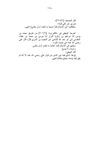 ‫٨٢١‬



                                       ‫ﻗﺎل ﺍﻟﻤﺼﻨﻑ )٢/٨٥٣(:‬
                                          ‫)ﺭﻭﻱ ﻋﻥ ﻋﻠﻲ ﻗﻭﻟﻪ:‬
      ‫ﺴﺒﻘﺘﻜﻤﻭﺍ ﺇﻟﻰ ﺍﻹﺴﻼﻡ ﹸ ‪‬ﹰ ﺼﺒﻴﹰ ﻤﺎ ﺒﻠﻐﺕ ﺃﻭﺍﻥ ﺤﻠﻤﻲ( ﺍﻨﺘﻬﻰ.‬
                                ‫ﺎ‬    ‫ﻁ ﺭﺍ‬

‫ﺃﺨﺭﺠﻪ ﺍﻟﺒﻴﻬﻘﻲ ﻓﻲ »ﺍﻟﻜﺒﺭﻯ«: )٦/٦٠٢( ﻤﻥ ﻁﺭﻴﻕ ﻤﺤﻤﺩ ﺒﻥ‬
‫ﻴﻭﻨﺱ ﺜﻨﺎ ﺇﺒﺭﺍﻫﻴﻡ ﺒﻥ ﺯﻜﺭﻴﺎ ﺍﻟﺒﺯﺍﺯ ﺜﻨﺎ ﻤﻭﺴﻰ ﺒﻥ ﻤﺤﻤﺩ ﺒﻥ ﻋﻁﺎﺀ‬
‫ﺍﻟﻤﻘﺩﺴﻲ ﺜﻨﻲ ﺃﺒﻭ ﻋﺒﺩ ﺍﷲ ﺍﻟﺸﺎﻤﻲ ﻋﻥ ﺍﻟﻨﺠﻴﺏ ﺒﻥ ﺍﻟﺴﺭﻱ ﻗﺎل: ﻗﺎل ﻋﻠﻲ‬
                                      ‫ﺭﻀﻲ ﺍﷲ ﻋﻨﻪ: ﻓﻲ ﺤﺩﻴﺙ ﺫﻜﺭﻩ:‬
              ‫ﺴﺒﻘﺘﻬﻡ ﺇﻟﻰ ﺍﻹﺴﻼﻡ ﹸﺩﻤﺎ ﻏﻼﻤﹰ ﻤﺎ ﺒﻠﻐﺕ ﺃَ ‪‬ﺍﻥ ﺤﻠﻤﻲ.‬
                      ‫ﻭ‬            ‫ﺎ‬         ‫ﻗ‬
                                                 ‫ﻭﺇﺴﻨﺎﺩﻩ ﻻ ﻴﺼﺢ.‬
                                                     ‫ﻗﺎل ﺍﻟﺒﻴﻬﻘﻲ:‬
‫)ﻭﻫﺫﺍ ﺸﺎﺌﻊ ﻓﻴﻤﺎ ﺒﻴﻥ ﺍﻟﻨﺎﺱ ﻤﻥ ﻗﻭل ﻋﻠﻲ ﺭﻀﻲ ﺍﷲ ﻋﻨﻪ ﺇﻻ ﺃﻨﻪ ﻟﻡ‬
                                     ‫ﻴﻘﻊ ﺇﻟﻴﻨﺎ ﺒﺈﺴﻨﺎﺩ ﻴﺤﺘﺞ ﺒﻤﺜﻠﻪ( ﺍﻨﺘﻬﻰ.‬
 