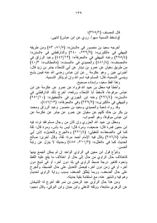 ‫٩٣١‬



                                    ‫ﻗﺎل ﺍﻟﻤﺼﻨﻑ )٢/٥٧٣(:‬
              ‫)ﻭﺘﺴﻘﻁ ﺍﻟﺘﺴﻤﻴﺔ ﺴﻬﻭﹰ. ﺭﻭﻱ ﻋﻥ ﺍﺒﻥ ﻋﺒﺎﺱ( ﺍﻨﺘﻬﻰ.‬
                                       ‫ﺍ‬

‫ﺃﺨﺭﺠﻪ ﺴﻌﻴﺩ ﺒﻥ ﻤﻨﺼﻭﺭ ﻓﻲ »ﺍﻟﺴﻨﻥ«: )٥/١٨، ٣٨( ﻭﻤﻥ ﻁﺭﻴﻘﻪ‬
‫ﺍﻟﺒﻴﻬﻘﻲ ﻓﻲ »ﺍﻟﻜﺒﺭﻯ«: )٩/٩٣٢، ٠٤٢( ﻭﺍﻟﺩﺍﺭﻗﻁﻨﻲ ﻓﻲ »ﺍﻟﺴﻨﻥ«:‬
‫)٤/٥٩٢( ﻭﻋﻨﻪ ﺍﻟﺒﻴﻬﻘﻲ ﻓﻲ »ﺍﻟﻤﻌﺭﻓﺔ«: )٣١/٧٤٤( ﻭﻋﺒﺩ ﺍﻟﺭﺯﺍﻕ ﻓﻲ‬
‫»ﺍﻟﻤﺼﻨﻑ«: )٤/١٨٤( ﻭﺍﻟﺤﻤﻴﺩﻱ ﻓﻲ »ﺍﻟﻤﺴﻨﺩ«: )»ﺍﻟﻤﻁﺎﻟﺏ«: ٣/٠٤(‬
‫ﻤﻥ ﻁﺭﻴﻕ ﺴﻔﻴﺎﻥ ﻋﻥ ﻋﻤﺭﻭ ﺒﻥ ﺩﻴﻨﺎﺭ ﻋﻥ ﺃﺒﻲ ﺍﻟﺸﻌﺜﺎﺀ ﺠﺎﺒﺭ ﺒﻥ ﺯﻴﺩ ﻗﺎل:‬
‫ﺃﺨﺒﺭﻨﻲ ﻋﻴﻥ _ ﻭﻫﻭ ﻋﻜﺭﻤﺔ _ ﻋﻥ ﺍﺒﻥ ﻋﺒﺎﺱ ﺭﻀﻲ ﺍﷲ ﻋﻨﻪ ﻓﻴﻤﻥ ﻴﺫﺒﺢ‬
           ‫ﻭﻴﻨﺴﻰ ﺍﻟﺘﺴﻤﻴﺔ، ﻗﺎل: ﺍﻟﻤﺴﻠﻡ ﻓﻴﻪ ﺍﺴﻡ ﺍﷲ ﻭﺇﻥ ﻟﻡ ﻴﺫﻜﺭ ﺍﻟﺘﺴﻤﻴﺔ.‬
                                  ‫ﻭﻫﺫﺍ ﻟﻔﻅ ﺴﻌﻴﺩ، ﻭﺇﺴﻨﺎﺩﻩ ﺼﺤﻴﺢ.‬
‫ﻭﺃﺨﻁﺄ ﻓﻴﻪ ﻤﻌﻘل ﺒﻥ ﻋﺒﻴﺩ ﺍﷲ ﻓﺭﻭﺍﻩ ﻋﻥ ﻋﻤﺭﻭ ﻋﻥ ﻋﻜﺭﻤﺔ ﻋﻥ ﺍﺒﻥ‬
‫ﻋﺒﺎﺱ ﻤﺭﻓﻭﻋﹰ، ﻓﺄﺴﻘﻁ ﺃﺒﺎ ﺍﻟﺸﻌﺜﺎﺀ ﻭﺭﻓﻌﻪ، ﺃﺨﺭﺝ ﺫﻟﻙ ﺍﻟﺩﺍﺭﻗﻁﻨﻲ ﻓﻲ‬
                                                        ‫ﺎ‬
‫»ﺍﻟﺴﻨﻥ«: )٤/٦٩٢( ﻭﻋﻨﻪ ﺍﺒﻥ ﺍﻟﺠﻭﺯﻱ ﻓﻲ »ﺍﻟﺘﺤﻘﻴﻕ«: )٠١/١٥٢(‬
        ‫ﻭﺍﻟﺒﻴﻬﻘﻲ ﻓﻲ »ﺍﻟﻜﺒﺭﻯ«: )٩/٩٣٢( ﻭﻓﻲ »ﺍﻟﻤﻌﺭﻓﺔ«: )٣١/٧٤٤(.‬
‫ﻭﻗﺩ ﺭﻭﺍﻩ ﺸﻌﺒﺔ ﻭﺍﻟﺤﻤﻴﺩﻱ ﻭﺴﻌﻴﺩ ﺒﻥ ﻤﻨﺼﻭﺭ ﻭﻋﺒﺩ ﺍﻟﺭﺯﺍﻕ ﻭﻤﺤﻤﺩ‬
‫ﺒﻥ ﺒﻜﺭ ﺒﻥ ﺨﺎﻟﺩ ﻜﻠﻬﻡ ﻋﻥ ﺴﻔﻴﺎﻥ ﻋﻥ ﻋﻤﺭﻭ ﻋﻥ ﺠﺎﺒﺭ ﻋﻥ ﻋﻜﺭﻤﺔ ﻋﻥ‬
                                       ‫ﺍﺒﻥ ﻋﺒﺎﺱ ﻤﻭﻗﻭﻓﹰ، ﻭﻫﻭ ﺍﻟﺼﻭﺍﺏ.‬
                                                      ‫ﺎ‬
‫ﻭﻤﻌﻘل ﺒﻥ ﻋﺒﻴﺩ ﺍﷲ ﺍﻟﺠﺯﺭﻱ ﻭﺇﻥ ﻜﺎﻥ ﻤﻥ ﺭﺠﺎل ﻤﺴﻠﻡ ﻓﻘﺩ ﺘﺭﺩﺩ ﻓﻴﻪ‬
‫ﺍﺒﻥ ﻤﻌﻴﻥ ﻓﻤﺭﺓ ﻗﺎل: ﻀﻌﻴﻑ، ﻭﻤﺭﺓ ﻗﺎل: ﻟﻴﺱ ﺒﻪ ﺒﺄﺱ، ﻭﻤﺭﺓ ﻗﺎل: ﺜﻘﺔ‬
‫ﻜﻤﺎ ﻓﻲ »ﺍﻟﻀﻌﻔﺎﺀ« ﻟﻠﻌﻘﻴﻠﻲ: )٤/١٢٢( ﻭ»ﺍﻟﺠﺭﺡ ﻭﺍﻟﺘﻌﺩﻴل« ﻻﺒﻥ ﺃﺒﻲ‬
‫ﺤﺎﺘﻡ: )٨/٦٨٢( ﻭﻗﺎل ﻓﻴﻪ ﺍﻹﻤﺎﻡ ﺃﺤﻤﺩ ﻤﺭﺓ: ﺜﻘﺔ، ﻭﻗﺎل ﺃﺨﺭﻯ: ﺼﺎﻟﺢ‬
‫ﺍﻟﺤﺩﻴﺙ ﻜﻤﺎ ﻓﻲ »ﺍﻟﻌﻠل«: )٢/١١٣، ٥٨٤( ﻭﺤﺩﻴﺜﻪ ﻻ ﻴﻨﺯل ﻋﻥ ﺭﺘﺒﺔ‬
                                                               ‫ﺍﻟﺤﺴﻥ.‬
‫ﻭﺘﻨ ‪‬ﻉ ﻗﻭل ﺍﺒﻥ ﻤﻌﻴﻥ ﻓﻲ ﺍﻟﺭﺍﻭﻱ ﺍﻟﻭﺍﺤﺩ ﺇﻥ ﻟﻡ ﻴﻤﻜﻥ ﺍﻟﺠﻤﻊ ﺒﻴﻨﻬﺎ‬ ‫ﻭ‬
‫ﻜﺎﺨﺘﻼﻑ ﺤﺎل ﺍﻟﺭﺍﻭﻱ ﻤﻥ ﺤﺎل ﺇﻟﻰ ﺤﺎل ﺃﻭ ﺍﺨﺘﻼﻑ ﻤﺎ ﻴﻘﻊ ﻋﻠﻴﻪ ﺍﻟﻠﻔﻅ‬
‫ﻭﻨﺤﻭﻩ ﻜﺘﻐﻴﺭ ﺩﺭﺠﺔ ﻀﺒﻁ ﺍﻟﺭﺍﻭﻱ ﻓﻲ ﺒﻠﺩ ﺩﻭﻥ ﺁﺨﺭ، ﺃﻭ ﻓﻲ ﺸﻴﺦ ﺩﻭﻥ‬
‫ﺁﺨﺭ، ﺃﻭ ﻓﻲ ﺯﻤﻥ ﺩﻭﻥ ﺁﺨﺭ، ﻓﻴﺤﻤل ﺍﻟﺘﻌﺩﻴل ﻋﻠﻰ ﺤﺎل ﺍﻟﻀﺒﻁ، ﻭﺍﻟﺠﺭﺡ‬
‫ﺙ‬
‫ﻋﻠﻰ ﺤﺎل ﺍﻟﻀﻌﻑ، ﻭﺭﺒﻤﺎ ‪‬ﻁﹾﻠﻕ ﺍﻟﻀﻌﻑ ﺒﺴﺒﺏ ﺭﻭﺍﻴﺔ ﺍﻟﺭﺍﻭﻱ ﻟﺤﺩﻴ ٍ‬
                                           ‫ﻴ‬
                           ‫ﻭﻫﻡ ﻓﻴﻪ ﻭﺍﺸﺘﻬﺭ ﻋﻨﻪ، ﻤﻊ ﺍﺴﺘﻘﺎﻤﺔ ﺒﻘﻴﺔ ﺤﺩﻴﺜﻪ.‬
‫ﻭﻤﻥ ﻫﺫﺍ ﺤﺎل ﺍﻟﺭﺍﻭﻱ ﻋﺒﺩ ﺍﻟﺭﺤﻤﻥ ﺒﻥ ﻨﻤﺭ ﻓﻘﺩ ﺃﺨﺭﺝ ﻟﻪ ﺍﻟﺸﻴﺨﺎﻥ‬
‫ﻋﻥ ﺍﻟﺯﻫﺭﻱ ﻤﺘﺎﺒﻌﺔ، ﻭﻭﺜﻘﻪ ﺍﻟﺫﻫﻠﻲ ﻭﺍﺒﻥ ﺤﺒﺎﻥ ﻭﺍﺒﻥ ﺍﻟﺒﺭﻗﻲ، ﻭﻗﺎل ﺩﺤﻴﻡ:‬
 