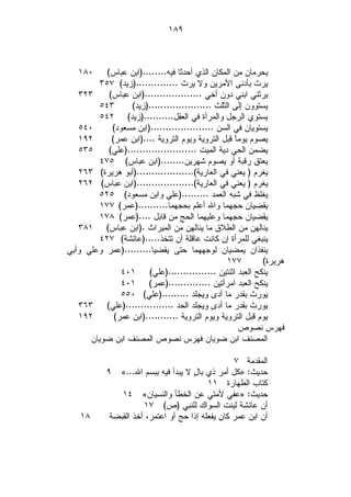 ‫٩٨١‬



   ‫٠٨١‬     ‫ﻴﺤﺭﻤﺎﻥ ﻤﻥ ﺍﻟﻤﻜﺎﻥ ﺍﻟﺫﻱ ﺃﺤﺩﺜﺎ ﻓﻴﻪ........)ﺍﺒﻥ ﻋﺒﺎﺱ(‬
         ‫ﻴﺭﺙ ﺒﺄﺩﻨﻰ ﺍﻷﻤﺭﻴﻥ ﻭﻻ ﻴﺭﺙ ..............)ﺯﻴﺩ( ٧٥٣‬
   ‫٣٢٣‬      ‫ﻴﺭﺜﻨﻲ ﺍﺒﻨﻲ ﺩﻭﻥ ﺃﺨﻲ ...................)ﺍﺒﻥ ﻋﺒﺎﺱ(‬
         ‫٣٤٥‬       ‫ﻴﺴﺘﻭﻭﻥ ﺇﻟﻰ ﺍﻟﺜﻠﺙ .....................)ﺯﻴﺩ(‬
         ‫ﻴﺴﺘﻭﻱ ﺍﻟﺭﺠل ﻭﺍﻟﻤﺭﺃﺓ ﻓﻲ ﺍﻟﻌﻘل..........)ﺯﻴﺩ( ٢٤٥‬
   ‫٠٤٥‬       ‫ﻴﺴﺘﻭﻴﺎﻥ ﻓﻲ ﺍﻟﺴﻥ .....................)ﺍﺒﻥ ﻤﺴﻌﻭﺩ(‬
   ‫٢٩١‬       ‫ﻴﺼﻭﻡ ﻴﻭﻤﹰ ﻗﺒل ﺍﻟﺘﺭﻭﻴﺔ ﻭﻴﻭﻡ ﺍﻟﺘﺭﻭﻴﺔ ....)ﺍﺒﻥ ﻋﻤﺭ(‬
                                                    ‫ﺎ‬
   ‫٥٣٥‬      ‫ﻴﻀﻤﻥ ﺍﻟﺤﻲ ﺩﻴﺔ ﺍﻟﻤﻴﺕ .......................)ﻋﻠﻲ(‬
         ‫ﻴﻌﺘﻕ ﺭﻗﺒﺔ ﺃﻭ ﻴﺼﻭﻡ ﺸﻬﺭﻴﻥ........)ﺍﺒﻥ ﻋﺒﺎﺱ( ٥٧٤‬
   ‫ﻴﻐﺭﻡ ) ﻴﻌﻨﻲ ﻓﻲ ﺍﻟﻌﺎﺭﻴﺔ(...................)ﺃﺒﻭ ﻫﺭﻴﺭﺓ( ٣٦٢‬
   ‫ﻴﻐﺭﻡ ) ﻴﻌﻨﻲ ﻓﻲ ﺍﻟﻌﺎﺭﻴﺔ(...................)ﺍﺒﻥ ﻋﺒﺎﺱ( ٢٦٢‬
         ‫ﻴﻐﻠﻅ ﻓﻲ ﺸﺒﻪ ﺍﻟﻌﻤﺩ .........)ﻋﻠﻲ ﻭﺍﺒﻥ ﻤﺴﻌﻭﺩ( ٥٢٥‬
         ‫ﻴﻘﻀﻴﺎﻥ ﺤﺠﻬﻤﺎ ﻭﺍﷲ ﺃﻋﻠﻡ ﺒﺤﺠﻬﻤﺎ..........)ﻋﻤﺭ( ٧٧١‬
         ‫ﻴﻘﻀﻴﺎﻥ ﺤﺠﻬﻤﺎ ﻭﻋﻠﻴﻬﻤﺎ ﺍﻟﺤﺞ ﻤﻥ ﻗﺎﺒل ....)ﻋﻤﺭ( ٨٧١‬
   ‫ﻴﻨﺎﻟﻬﻥ ﻤﻥ ﺍﻟﻁﻼﻕ ﻤﺎ ﻴﻨﺎﻟﻬﻥ ﻤﻥ ﺍﻟﻤﻴﺭﺍﺙ .)ﺍﺒﻥ ﻋﺒﺎﺱ( ١٨٣‬
         ‫ﻴﻨﺒﻐﻲ ﻟﻠﻤﺭﺃﺓ ﺇﻥ ﻜﺎﻨﺕ ﻋﺎﻗﻠﺔ ﺃﻥ ﺘﺘﺨﺫ.....)ﻋﺎﺌﺸﺔ( ٧٢٤‬
‫ﻴﻨﻔﺫﺍﻥ ﻴﻤﻀﻴﺎﻥ ﻟﻭﺠﻬﻬﻤﺎ ﺤﺘﻰ ﻴﻘﻀﻴﺎ.........)ﻋﻤﺭ ﻭﻋﻠﻲ ﻭﺃﺒﻲ‬
                                                  ‫٧٧١‬        ‫ﻫﺭﻴﺭﺓ(‬
                ‫ﻴﻨﻜﺢ ﺍﻟﻌﺒﺩ ﺍﺜﻨﺘﻴﻥ ................)ﻋﻠﻲ( ١٠٤‬
                ‫ﻴﻨﻜﺢ ﺍﻟﻌﺒﺩ ﺍﻤﺭﺃﺘﻴﻥ ..............)ﻋﻤﺭ( ١٠٤‬
                ‫ﻴﻭﺭﺙ ﺒﻘﺩﺭ ﻤﺎ ﺃﺩﻯ ﻭﻴﺠﻠﺩ .........)ﻋﻠﻲ( ٠٥٥‬
   ‫ﻴﻭﺭﺙ ﺒﻘﺩﺭ ﻤﺎ ﺃﺩﻯ ﻭﻴﺠﻠﺩ ﺍﻟﺤﺩ ................)ﻋﻠﻲ( ٣٦٣‬
   ‫٢٩١‬        ‫ﻴﻭﻡ ﻗﺒل ﺍﻟﺘﺭﻭﻴﺔ ﻭﻴﻭﻡ ﺍﻟﺘﺭﻭﻴﺔ ...........)ﺍﺒﻥ ﻋﻤﺭ(‬
                                                      ‫ﻓﻬﺭﺱ ﻨﺼﻭﺹ‬
      ‫ﺍﻟﻤﺼﻨﻑ ﺍﺒﻥ ﻀﻭﻴﺎﻥ ﻓﻬﺭﺱ ﻨﺼﻭﺹ ﺍﻟﻤﺼﻨﻑ ﺍﺒﻥ ﻀﻭﻴﺎﻥ‬

                                                   ‫ﺍﻟﻤﻘﺩﻤﺔ ٧‬
            ‫ﺤﺩﻴﺙ: »ﻜل ﺃﻤﺭ ﺫﻱ ﺒﺎ ٍ ﻻ ﻴﺒﺩﺃ ﻓﻴﻪ ﺒﺒﺴﻡ ﺍﷲ...« ٩‬
                                      ‫ل‬
                                           ‫ﻜﺘﺎﺏ ﺍﻟﻁﻬﺎﺭﺓ ١١‬
                ‫ﺤﺩﻴﺙ: »ﻋﻔﻲ ﻷﻤﺘﻲ ﻋﻥ ﺍﻟﺨﻁﺄ ﻭﺍﻟﻨﺴﻴﺎﻥ« ٤١‬
                       ‫ﺃﻥ ﻋﺎﺌﺸﺔ ﻟﻴﻨﺕ ﺍﻟﺴﻭﺍﻙ ﻟﻠﻨﺒﻲ )ﺹ( ٧١‬
    ‫٨١‬       ‫ﺃﻥ ﺍﺒﻥ ﻋﻤﺭ ﻜﺎﻥ ﻴﻔﻌﻠﻪ ﺇﺫﺍ ﺤﺞ ﺃﻭ ﺍﻋﺘﻤﺭ، ﺃﺨﺫ ﺍﻟﻘﺒﻀﺔ‬
 