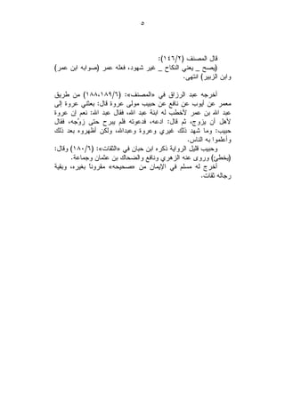 ‫٥‬



                                   ‫ﻗﺎل ﺍﻟﻤﺼﻨﻑ )٢/٦٤١(:‬
‫)ﻴﺼﺢ _ ﻴﻌﻨﻲ ﺍﻟﻨﻜﺎﺡ _ ﻏﻴﺭ ﺸﻬﻭﺩ، ﻓﻌﻠﻪ ﻋﻤﺭ )ﺼﻭﺍﺒﻪ ﺍﺒﻥ ﻋﻤﺭ(‬
                                            ‫ﻭﺍﺒﻥ ﺍﻟﺯﺒﻴﺭ( ﺍﻨﺘﻬﻰ.‬

‫ﺃﺨﺭﺠﻪ ﻋﺒﺩ ﺍﻟﺭﺯﺍﻕ ﻓﻲ »ﺍﻟﻤﺼﻨﻑ«: )٦/٩٨١،٨٨١( ﻤﻥ ﻁﺭﻴﻕ‬
‫ﻤﻌﻤﺭ ﻋﻥ ﺃﻴﻭﺏ ﻋﻥ ﻨﺎﻓﻊ ﻋﻥ ﺤﺒﻴﺏ ﻤﻭﻟﻰ ﻋﺭﻭﺓ ﻗﺎل: ﺒﻌﺜﻨﻲ ﻋﺭﻭﺓ ﺇﻟﻰ‬
‫ﻋﺒﺩ ﺍﷲ ﺒﻥ ﻋﻤﺭ ﻷﺨﻁﺏ ﻟﻪ ﺍﺒﻨﺔ ﻋﺒﺩ ﺍﷲ، ﻓﻘﺎل ﻋﺒﺩ ﺍﷲ: ﻨﻌﻡ ﺇﻥ ﻋﺭﻭﺓ‬
‫ﻷﻫل ﺃﻥ ﻴﺯﻭﺝ، ﺜﻡ ﻗﺎل: ﺍﺩﻋﻪ، ﻓﺩﻋﻭﺘﻪ ﻓﻠﻡ ﻴﺒﺭﺡ ﺤﺘﻰ ﺯ ‪‬ﺠﻪ، ﻓﻘﺎل‬
         ‫ﻭ‬
‫ﺤﺒﻴﺏ: ﻭﻤﺎ ﺸﻬﺩ ﺫﻟﻙ ﻏﻴﺭﻱ ﻭﻋﺭﻭﺓ ﻭﻋﺒﺩﺍﷲ، ﻭﻟﻜﻥ ﺃﻅﻬﺭﻭﻩ ﺒﻌﺩ ﺫﻟﻙ‬
                                                ‫ﻭﺃﻋﻠﻤﻭﺍ ﺒﻪ ﺍﻟﻨﺎﺱ.‬
‫ﻭﺤﺒﻴﺏ ﻗﻠﻴل ﺍﻟﺭﻭﺍﻴﺔ ﺫﻜﺭﻩ ﺍﺒﻥ ﺤﺒﺎﻥ ﻓﻲ »ﺍﻟﺜﻘﺎﺕ«: )٦/٠٨١( ﻭﻗﺎل:‬
      ‫)ﻴﺨﻁﺊ( ﻭﺭﻭﻯ ﻋﻨﻪ ﺍﻟﺯﻫﺭﻱ ﻭﻨﺎﻓﻊ ﻭﺍﻟﻀﺤﺎﻙ ﺒﻥ ﻋﺜﻤﺎﻥ ﻭﺠﻤﺎﻋﺔ.‬
‫ﺃﺨﺭﺝ ﻟﻪ ﻤﺴﻠﻡ ﻓﻲ ﺍﻹﻴﻤﺎﻥ ﻤﻥ »ﺼﺤﻴﺤﻪ« ﻤﻘﺭﻭﻨﹰ ﺒﻐﻴﺭﻩ، ﻭﺒﻘﻴﺔ‬
             ‫ﺎ‬
                                                      ‫ﺭﺠﺎﻟﻪ ﺜﻘﺎﺕ.‬
 