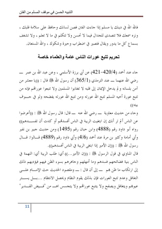 ‫ا‬        ‫ا‬              ‫ا‬     ‫ا‬


‫ﻓﺎﷲ ﺍﷲ ﰲ ﺩﻳﻨﻚ ﻳﺎ ﻣﺴﻠﻢ ﺇﺫﺍ ﺟﺎﺀﺕ ﺍﻟﻔﱳ ﻓﺼﻦ ﻟﺴﺎﻧﻚ ﻭﺣﺎﻓﻆ ﻋﻠﻰ ﺳﻼﻣﺔ ﻗﻠﺒﻚ ،‬
‫ﻭﻧﺰﻩ ﲰﻌﻚ ﻓﻼ ﺗﺘﺼﺪﻯ ﻟﻠﺠﺪﺍﻝ ﻓﻴﻤﺎ ﻻ ﲢﺴﻦ ﻭﻻ ﺗﺘﻜﻠﻢ ﰲ ﻣﺎ ﻻ ﺗﻌﻠﻢ ، ﻭﻻ ﺗﺸﻐﻒ‬
   ‫ﺑﺴﻤﺎﻉ ﻛﻞ ﻣﺎ ﻳﺪﻭﺭ ﻭﻳﻘﺎﻝ ﻓﺘﺼﲑ ﰲ ﺍﺿﻄﺮﺍﺏ ﻭﺣﲑﺓ ﻭﺷﻜﻮﻙ ، ﻭﺍﷲ ﺍﳌﺴﺘﻌﺎﻥ.‬

                   ‫ء‬      ‫وا‬         ‫رات ا س‬

‫ﺟﺎﺀ ﻋﻨﺪ ﺃﲪﺪ )4/024-124( ﻋﻦ ﺃﰊ ﺑﺮﺯﺓ ﺍﻷﺳﻠﻤﻲ ، ﻭﻋﻦ ﻋﺒﺪ ﺍﷲ ﺑﻦ ﻋﻤﺮ ـ‬
‫ﺭﺿﻲ ﺍﷲ ﻋﻨﻬﻤﺎ ـ ﻋﻨﺪ ﺍﻟﺘﺮﻣﺬﻱ )1/563( ﺃﻥ ﺭﺳﻮﻝ ﺍﷲ ﻗﺎﻝ : ))ﻳﺎ ﻣﻌﺸﺮ ﻣﻦ‬
‫ﺁﻣﻦ ﺑﻠﺴﺎﻧﻪ ﻭﱂ ﻳﺪﺧﻞ ﺍﻹﳝﺎﻥ ﺇﱃ ﻗﻠﺒﻪ ﻻ ﺗﻐﺘﺎﺑﻮﺍ ﺍﳌﺴﻠﻤﲔ ﻭﻻ ﺗﺘﺒﻌﻮﺍ ﻋﻮﺭﺍ‪‬ﻢ ﻓﺈﻧﻪ ﻣﻦ‬
‫ﺗﺘﺒﻊ ﻋﻮﺭﺓ ﺃﺧﻴﻪ ﺍﳌﺴﻠﻢ ﺗﺘﺒﻊ ﺍﷲ ﻋﻮﺭﺗﻪ ﻭﻣﻦ ﺗﺘﺒﻊ ﺍﷲ ﻋﻮﺭﺗﻪ ﻳﻔﻀﺤﻪ ﻭﻟﻮ ﰲ ﺟـﻮﻑ‬
                                                                      ‫ﺑﻴﺘﻪ((‬
‫ﻭﺟﺎﺀ ﻣﻦ ﺣﺪﻳﺚ ﻣﻌﺎﻭﻳﺔ ـ ﺭﺿﻲ ﺍﷲ ﻋﻨﻪ ـ ﻗﺎﻝ: ﻗﺎﻝ ﺭﺳﻮﻝ ﺍﷲ : ))ﺃﻋﺮﺿﻮﺍ‬
‫ﻋﻦ ﺍﻟﻨﺎﺱ ﺃﱂ ﺗﺮ ﺃﻧﻚ ﺇﻥ ﺍﺑﺘﻐﻴﺖ ﺍﻟﺮﻳﺒﺔ ﰲ ﺍﻟﻨﺎﺱ ﺃﻓﺴﺪ‪‬ﻢ ﺃﻭ ﻛﺪﺕ ﺃﻥ ﺗﻔﺴـﺪﻫﻢ((‬
‫ﺭﻭﺍﻩ ﺃﺑﻮ ﺩﺍﻭﺩ ﺭﻗﻢ )8884( ﻭﺍﺑﻦ ﺣﺒﺎﻥ ﺭﻗﻢ )5941( ﻭﻣﻦ ﺣﺪﻳﺚ ﺟﺒﲑ ﺑﻦ ﻧﻔﲑ‬
‫ﻭﺃﰊ ﺃﻣﺎﻣﺔ ﻭﻛﺜﲑ ﺑﻦ ﻣﺮﺓ ﻋﻨﺪ ﺃﲪﺪ )6/4( ﻭﺃﰊ ﺩﺍﻭﺩ ﺭﻗﻢ )9884( ﻗـﺎﻟﻮﺍ: ﻗـﺎﻝ‬
                   ‫ﺭﺳﻮﻝ ﺍﷲ : ))ﺇﻥ ﺍﻷﻣﲑ ﺇﺫﺍ ﺍﺑﺘﻐﻰ ﺍﻟﺮﻳﺒﺔ ﰲ ﺍﻟﻨﺎﺱ ﺃﻓﺴﺪﻫﻢ((.‬
‫ﻗﺎﻝ ﺍﳌﻨﺎﻭﻱ ﰲ ﻗﻮﻝ ﺍﻟﺮﺳﻮﻝ : ))ﺇﻥ ﺍﻷﻣﲑ...(( ﺃﻱ: ﻃﻠﺐ ﺍﻟﺮﻳﺒﺔ ﺃﻱ: ﺍﻟﺘﻬﻤﺔ ﰲ‬
‫ﺍﻟﻨﺎﺱ ﺑﻨﻴﺔ ﻓﻀﺎﺋﺤﻬﻢ ﻓﺴﺪﻫﻢ ﻭﻣﺎ ﺃﻣﻬﻠﻬﻢ ﻭﺟﺎﻫﺮﻫﻢ ﺑﺴﻮﺀ ﺍﻟﻈﻦ ﻓﻴﻬﻢ ﻓﻴﺆﺩﻳﻬﻢ ﺫﻟﻚ‬
‫ﺇﱃ ﺍﺭﺗﻜﺎﺏ ﻣﺎ ﻇﻦ ‪‬ﻢ ـ ﺇﱃ ﺃﻥ ﻗﺎﻝ : ـ ﻭﻣﻘﺼﻮﺩ ﺍﳊﺪﻳﺚ ﺣﺚ ﺍﻹﻣـﺎﻡ ﻋﻠـﻰ‬
‫ﺍﻟﺘﻐﺎﻓﻞ ﻭﻋﺪﻡ ﺗﺘﺒﻊ ﺍﻟﻌﻮﺭﺍﺕ ﻓﺈﻥ ﺑﺬﻟﻚ ﻳﻘﻮﻡ ﺍﻟﻨﻈﺎﻡ ﻭﳛﺼﻞ ﺍﻻﻧﺘﻈﺎﻡ ...ﺑـﻞ ﻳﺴـﺘﺮ‬
‫ﻋﻴﻮ‪‬ﻢ ﻭﻳﺘﻐﺎﻓﻞ ﻭﻳﺼﻔﺢ ﻭﻻ ﻳﺘﺘﺒﻊ ﻋﻮﺭﺍ‪‬ﻢ ﻭﻻ ﻳﺘﺠﺴﺲ ﺍﻫـ ﻣﻦ "ﻓـﻴﺾ ﺍﻟﻘـﺪﻳﺮ"‬


   ‫11‬
 