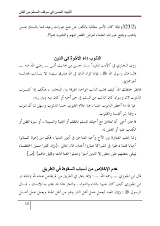 ‫ا‬        ‫ا‬              ‫ا‬     ‫ا‬


‫)2/323( ﻓﺈﺫﺍ ﻛﺎﻥ ﺍﻷﻣﲑ ﻣﻄﺎﻟﺒﺎ ﺑﺎﻟﻜﻒ ﻋﻦ ﺗﺘﺒﻊ ﻋﻮﺭﺍﺕ ﺭﻋﻴﺘﻪ ﻓﻤﺎ ﺑﺎﻟـﻚ ﲟـﻦ‬
               ‫ﻳﺬﻫﺐ ﻭﻳﺘﺘﺒﻊ ﻋﻮﺭﺍﺕ ﺍﻟﻌﻠﻤﺎﺀ ﻟﻐﺮﺽ ﺍﻟﻄﻌﻦ ﻓﻴﻬﻢ ﻭﺍﻟﺘﺸﻮﻳﻪ ‪‬ﻢ؟!.‬



                             ‫ا ب داء ا ة ا‬
‫ﺭﻭﻯ ﺍﻟﺒﺨﺎﺭﻱ ﰲ "ﺍﻷﺩﺏ ﺍﳌﻔﺮﺩ" ﺑﺴﻨﺪ ﺣﺴﻦ ﻣﻦ ﺣﺪﻳﺚ ﺃﻧﺲ ـ ﺭﺿﻲ ﺍﷲ ﻋﻨﻪ ـ‬
‫ﻗﺎﻝ: ﻗﺎﻝ ﺭﺳﻮﻝ ﺍﷲ : ))ﻣﺎ ﺗﻮﺍﺩ ﺍﺛﻨﺎﻥ ﰲ ﺍﷲ ﻓﻴﻔﺮﻕ ﺑﻴﻨﻬﻤﺎ ﺇﻻ ﺑـﺬﻧﺐ ﳛﺪﺛـﻪ‬
                                                                     ‫ﺃﺣﺪﳘﺎ((.‬
‫ﻓﺎﻧﻈﺮ ﺣﻔﻈﻚ ﺍﷲ ﻛﻴﻒ ﳚﻠﺐ ﺍﻟﺬﻧﺐ ﺍﻟﻮﺍﺣﺪ ﺍﻟﻔﺮﻗﺔ ﺑﲔ ﺍﳌﺘﺤﺎﺑﲔ ، ﻓﻴﻜﻒ ﺇﺫﺍ ﻛﺜـﺮﺕ‬
         ‫ﺍﻟﺬﻧﻮﺏ ؟!، ﻭﺳﻮﺍﺀ ﻛﺎﻥ ﺍﻟﺬﻧﺐ ﻣﻦ ﺍﳌﺴﻠﻢ ﰲ ﺣﻖ ﺃﺧﻴﻪ ﺃﻭ ﻛﺎﻥ ﺑﻴﻨﻪ ﻭﺑﲔ ﺭﺑﻪ.‬
‫ﻓﻴﺎ ﷲ ﻣﺎ ﺃﺧﻄﺮ ﺍﻟﺬﻧﻮﺏ ﻋﻠﻴﻨﺎ ، ﻓﻴﺎ ﻋﻼﻡ ﺍﻟﻐﻴﻮﺏ ﺟﻨﺒﻨﺎ ﺍﻟﺬﻧﻮﺏ ﻭﺳﻬﻞ ﻟﻨﺎ ﺃﻥ ﻧﺘﻮﺏ‬
                                                     ‫، ﻭﻗﻨﺎ ﺷﺮ ﺃﻧﻔﺴﻨﺎ ﻭﺍﻟﻘﻠﻮﺏ.‬
‫ﻓﺎﺣﺬﺭ ﺃﺧﻲ ﺃﻥ ﺗﺘﻌﺎﻣﻞ ﻣﻊ ﺃﺧﻴﻚ ﺍﳌﺴﻠﻢ ﺑﺎﻟﻈﻠﻢ ﺃﻭ ﺍﻟﻐﻴﺒﺔ ﻭﺍﻟﻨﻤﻴﻤﺔ ، ﺃﻭ ﺳﻮﺀ ﺍﻟﻈﻦ ﺃﻭ‬
                                                       ‫ﺍﻟﻜﺬﺏ ﻋﻠﻴﻪ ﺃﻭ ﺍﻟﻐﺶ ﻟﻪ.‬
‫ﻭﳑﺎ ﳚﻠﺐ ﺍﻟﻌﺪﺍﻭﺓ ﺑﲔ ﺍﻷﺥ ﻭﺃﺧﻴﻪ ﺍﻟﺘﺪﺍﺧﻞ ﰲ ﺃﻣﻮﺭ ﺍﻟﺪﻧﻴﺎ ، ﻓﻜﻢ ﻣﻦ ﺇﺧﻮﺓ ﻛـﺎﻧﻮﺍ‬
‫ﺃﺣﺒﺎﺑﺎ ﻓﻠﻤﺎ ﺩﺧﻠﻮﺍ ﰲ ﺍﻟﺸﺮﺍﻛﺔ ﺻﺎﺭﻭﺍ ﺃﻋﺪﺍﺀ. ﻗﺎﻝ ﺗﻌﺎﱃ :}ﻭﺇﻥ ﻛﺜﲑﺍ ﻣـﻦ ﺍﳋﻠﻄـﺎﺀ‬
     ‫ﻟﻴﺒﻐﻲ ﺑﻌﻀﻬﻢ ﻋﻠﻰ ﺑﻌﺾ ﺇﻻ ﺍﻟﺬﻳﻦ ﺁﻣﻨﻮﺍ ﻭﻋﻤﻠﻮﺍ ﺍﻟﺼﺎﳊﺎﺕ ﻭﻗﻠﻴﻞ ﻣﺎﻫﻢ{ ]ﺹ[‬

                    ‫ط ا‬           ‫ص أ با‬                  ‫ما‬
‫ﻗﺎﻝ ﺍﺑﻦ ﺍﳉﻮﺯﻱ ـ ﺭﲪﻪ ﺍﷲ ـ : )ﺇﳕﺎ ﻳﺘﻌﺜﺮ ﰲ ﺍﻟﻄﺮﻳﻖ ﻣﻦ ﱂ ﳜﻠﺺ ﻋﻤﻠﻪ ﷲ ( ﻓﻠﻠﻪ ﺩﺭ‬
‫ﺍﺑﻦ ﺍﳉﻮﺯﻱ ﻛﻴﻒ ﻛﺎﻥ ﺧﺒﲑﺍ ﺑﺎﻟﺪﺍﺀ ﻭﺍﻟﺪﻭﺍﺀ . ﻭﺍﻟﺘﻌﺜﺮ ﻫﺬﺍ ﻗﺪ ﳜﺘﻢ ﺑﻪ ﻟﻺﻧﺴﺎﻥ ، ﻗـﺎﻝ‬
‫ﺍﻟﺮﺳﻮﻝ : ))ﺇﻥ ﺍﻟﻌﺒﺪ ﻟﻴﻌﻤﻞ ﻋﻤﻞ ﺃﻫﻞ ﺍﻟﻨﺎﺭ ﻭﻫﻮ ﻣﻦ ﺃﻫﻞ ﺍﳉﻨﺔ ﻭﻳﻌﻤﻞ ﻋﻤﻞ ﺃﻫـﻞ‬

   ‫21‬
 