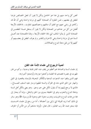 ‫ا‬        ‫ا‬               ‫ا‬     ‫ا‬


‫ﲣﺺ ﻛﻞ ﻭﺍﺣﺪ ﻣﻨﻬﻢ ﺑﻞ ﻫﺬﺍ ﻫﻮ ﺍﳊﺎﺻﻞ ﻭﻟﻜﻦ ﻻ ﳚﻮﺯ ﺃﻥ ﳒﻌﻞ ﺍﳋﺼﺎﺋﺺ ﻏﺮﺿﺎ‬
‫ﻟﻠﻄﻌﻦ ﰲ ﺑﻌﻀﻬﻢ ، ﻓﻤﻦ ﺍﳌﻌﻠﻮﻡ ﺃﻥ ﺍﻟﺼﺤﺎﺑﺔ ﻛﻠﻬﻢ ﰲ ﻣﺮﺗﺒﺔ ﻭﺍﺣﺪﺓ ﻭﻫﻲ ﺃﻥ ﺍﷲ ﻗﺪ‬
‫ﺯﻛﺎﻫﻢ ﺑﻞ ﺭﺿﻲ ﻋﻨﻬﻢ ﻣﻊ ﺍﻟﻌﻠﻢ ﺃﻥ ﻣﻨﺎﻗﺒﻬﻢ ﻭﺧﺼﺎﺋﺼﻬﻢ ﺗﺘﻔﺎﻭﺕ ، ﻓﺎﳋﻠﻔﺎﺀ ﺍﻷﺭﺑﻌﺔ‬
‫ﺃﻓﻀﻞ ﻣﻦ ﻛﻞ ﻣﻦ ﻋﺪﺍﻫﻢ ﻣﻦ ﺍﻟﺼﺤﺎﺑﺔ ﻭﻟﻜﻦ ﻻ ﳚﻮﺯ ﺃﻥ ﻳﺴﺘﻐﻞ ﻫـﺬﺍ ﻟﻠﻄﻌـﻦ ﰲ‬
‫ﺍﻟﺼﺤﺎﺑﺔ ﺍﻟﺬﻳﻦ ﱂ ﻳﻨﺎﻟﻮﺍ ﺍﳌﻨﺎﻗﺐ ﺍﻟﱵ ﻧﺎﳍﺎ ﺍﳋﻠﻔﺎﺀ ﺍﻷﺭﺑﻌﺔ ، ﻭﳍﺬﺍ ﻓﺎﻟﺼﺤﺎﺑﺔ ﻋﻨﺪ ﺃﻫـﻞ‬
‫ﺍﻟﺴﻨﺔ ﻫﻢ ﰲ ﻣﺮﺗﺒﺔ ﻭﺍﺣﺪﺓ ﻭﻫﻲ ﺍﻻﺣﺘﺮﺍﻡ ﻭﺍﻟﺘﻘﺪﻳﺮ ﻭﱂ ﻳﻌﺮﻑ ﺍﻟﻄﻌﻦ ﰲ ﺑﻌﻀـﻬﻢ ﺃﻭ‬
                                    ‫ﻛﻠﻬﻢ ﺇﻻ ﻣﻦ ﻗﺒﻞ ﺩﻋﺎﺓ ﺍﻟﺒﺪﻉ ﻭﺍﻟﻀﻼﻻﺕ.‬




                    ‫ا‬          ‫ءا‬          ‫عإ‬      ‫أه ا‬
‫ﺇﻥ ﻋﻠﻤﺎﺀ ﺍﻟﺴﻨﺔ ﻭﺍﳉﻤﺎﻋﺔ ﻫﻢ ﺃﻋﻈﻢ ﻣﻦ ﻳﻘﻒ ﺿﺪ ﺍﻟﻔﱳ ﻗﺪﳝﺎ ﻭﺣﺪﻳﺜﺎ ، ﻭﻛﻢ ﻣﻦ ﻓﱳ‬
         ‫ﻇﻬﺮﺕ ﰲ ﻋﺼﺮﻧﺎ ﻓﺘﺼﺪﻯ ﳍﺎ ﺍﻟﻌﻠﻤﺎﺀ ﻭﻛﺸﻔﻮﺍ ﻋﻮﺍﺭﻫﺎ ﻭﺃﻭﺿﺤﻮﺍ ﺃﺿﺮﺍﺭﻫﺎ.‬
‫ﻓﻬﻢ ﺍﻟﺬﻳﻦ ﻭﻗﻔﻮﺍ ﺿﺪ ﺍﻟﺪﻋﻮﺍﺕ ﺍﻟﺒﺪﻋﻴﺔ ﻭﺍﻷﻓﻜﺎﺭ ﺍﳌﻨﺤﺮﻓﺔ ﺑﺎﳌﺮﺻﺎﺩ ﻳﻨﺎﻓﺤﻮﻥ ﰲ ﺍﻟﻠﻴﻞ‬
‫ﻭﺍﻟﻨﻬﺎﺭ ﻋﻦ ﺍﳊﻖ ﺍﻟﺬﻱ ﺟﺎﺀ ﰲ ﺍﻟﻘﺮﺁﻥ ﻭﺍﻟﺴﻨﺔ ﺍﳌﻄﻬﺮﺓ ﻭﺳﺎﺭ ﻋﻠﻴﻪ ﺍﻟﺴﻠﻒ ﺍﻟﺼـﺎﱀ ،‬
‫ﻓﺎﻟﺬﻱ ﻻ ﻳﺮﺟﻊ ﺇﻟﻴﻬﻢ ﺇﻣﺎ ﺃﻥ ﻳﻘﻮﻝ ﺍﻟﻜﻞ ﻋﻠﻰ ﺧﲑ ﻭﺣﻖ . ﻭﻫﻮ ﻳﻌﲏ ﺑﺎﻟﻜﻞ ﺃﻫﻞ ﺍﻟﺴﻨﺔ‬
‫ﻭﺩﻋﺎﺓ ﺍﻟﺒﺪﻉ ﻭﺍﻟﺘﺤﺰﺏ ﻭﻫﻮ ﰲ ﺍﳊﻘﻴﻘﺔ ﻳﺴﻮﻱ ﺑﲔ ﺍﳊﻖ ﻭﺍﻟﺒﺎﻃﻞ ، ﻭﺇﻣﺎ ﺃﻥ ﻳﻨﺤﺎﺯ ﺇﱃ‬
‫ﻓﺌﺔ ﻣﻦ ﻓﺌﺎﺕ ﺍﻟﺒﺪﻉ ﻭﺍﳊﺰﺑﻴﺎﺕ ﻭﳛﺎﺭﺏ ﺩﻋﻮﺓ ﺍﳊﻖ ﻭﺩﻋﻮﺓ ﺍﷲ ﻭﺭﺳﻮﻟﻪ ﻭﻫﻮ ﺳﺎﺋﺮ‬
‫ﰲ ﺫﻟﻚ ﻛﻤﺎ ﺗﺮﻳﺪ ﺍﻟﻔﺮﻗﺔ ﺍﻟﱵ ﺍﺭﲤﻰ ﺑﲔ ﺃﺣﻀﺎ‪‬ﺎ ، ﺃﻣﺎ ﻣﻦ ﺭﺟﻊ ﺇﱃ ﻋﻠﻤﺎﺀ ﺍﳊـﺪﻳﺚ‬
‫ﻓﺈﻧﻪ ﻳﻨﺠﻮ ﲝﻤﺪ ﺍﷲ ﺭﺏ ﺍﻟﻌﺎﳌﲔ ، ﻗﺎﻝ ﺗﻌﺎﱃ :}ﻭﺇﺫﺍ ﺟﺎﺀﻫﻢ ﺃﻣﺮ ﻣﻦ ﺍﻷﻣﻦ ﺃﻭ ﺍﳋﻮﻑ‬


   ‫71‬
 