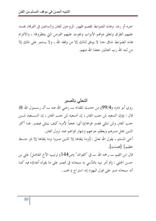 ‫ا‬        ‫ا‬              ‫ا‬     ‫ا‬


‫ﺧﱪﻩ ﺃﻭ ﺭﺩﻩ. ﻭﻫﺬﻩ ﺍﻟﻀﻮﺍﺑﻂ ﺗﻘﺼﻢ ﻇﻬﻮﺭ ﺍﳌﺮﻭﺟﲔ ﻟﻠﻔﱳ ﻭﺍﻟﺴﺎﻋﲔ ﰲ ﺍﻟﻔﺮﻗﺔ، ﻓﺘﺴﺪ‬
‫ﻋﻠﻴﻬﻢ ﺍﻟﻄﺮﻕ ﻭﺗﻐﻠﻖ ﺩﻭ‪‬ﻢ ﺍﻷﺑﻮﺍﺏ ﻭﺗﻔﻮﺕ ﻋﻠﻴﻬﻢ ﺍﻟﻔﺮﺹ ﺍﻟﱵ ﻳﻨﺘﻈﺮﻭ‪‬ﺎ ، ﻭﺍﻻﻟﺘﺰﺍﻡ‬
‫‪‬ﺬﻩ ﺍﻟﻀﻮﺍﺑﻂ ﺷﺎﻕ ﺟﺪﺍ ﻻ ﻳﻮﻓﻖ ﻟﺬﻟﻚ ﺇﻻ ﻣﻦ ﻭﻓﻘﻪ ﺍﷲ ، ﻭﻻ ﻳﺴﺘﻤﺮ ﻋﻠﻰ ﺫﻟﻚ ﺇﻻ‬
                                      ‫ﻣﻦ ﺛﺒﺘﻪ ﺍﷲ ﺭﺏ ﺍﻟﻌﺎﳌﲔ ﺟﻌﻠﻨﺎ ﺍﷲ ﻣﻨﻬﻢ.‬




                                              ‫ا‬
    ‫ﺭﻭﻯ ﺃﺑﻮ ﺩﺍﻭﺩ )4/99( ﻣﻦ ﺣﺪﻳﺚ ﺍﳌﻘﺪﺍﺩ ـ ﺭﺿﻲ ﺍﷲ ﻋﻨﻪ ـ ﺃﻥ ﺭﺳـﻮﻝ ﺍﷲ‬
‫ﻗﺎﻝ : ))ﺇﻥ ﺍﻟﺴﻌﻴﺪ ﳌﻦ ﺟﻨﺐ ﺍﻟﻔﱳ ، ﺇﻥ ﺍﻟﺴﻌﻴﺪ ﳌﻦ ﺟﻨﺐ ﺍﻟﻔﱳ ، ﺇﻥ ﺍﻟﺴـﻌﻴﺪ ﳌـﻦ‬
‫ﺟﻨﺐ ﺍﻟﻔﱳ ﻭﳌﻦ ﺍﺑﺘﻠﻲ ﻓﺼﱪ ﻓﻮﺍﻫﺎ(( ﺃﻱ: ﻋﺠﺒﺎ ﻷﻣﺮﻩ ﻛﻴﻒ ﻳﺒﺘﻠﻰ ﻓﻴﺼﱪ. ﻓﻤﺎ ﺃﻛﺜﺮ‬
                                 ‫ﹰ‬
                  ‫ﺍﻟﺬﻳﻦ ﳜﺘﻞ ﺻﱪﻫﻢ ﻭﻳﻌﻈﻢ ﺟﺰﻋﻬﻢ ﻭﺗﻨﻬﺎﺭ ﻗﻮﺍﻫﻢ ﻋﻨﺪ ﻧﺰﻭﻝ ﺍﻟﻔﱳ.‬
‫ﺃﺧﻲ ﺍﳌﺴﻠﻢ ، ﻳﻘﻮﻝ ﺍﷲ ﺗﻌﺎﱃ :}ﻭﻣﺎ ﻳﻠﻘﺎﻫﺎ ﺇﻻ ﺍﻟﺬﻳﻦ ﺻﱪﻭﺍ ﻭﻣﺎ ﻳﻠﻘﺎﻫﺎ ﺇﻻ ﺫﻭ ﺣـﻆ‬
                                                             ‫ﻋﻈﻴﻢ{ ]ﻓﺼﻠﺖ[.‬
‫ﻗﺎﻝ ﺍﺑﻦ ﺍﻟﻘﻴﻢ ـ ﺭﲪﻪ ﺍﷲ ـ ﰲ "ﺍﻟﻔﻮﺍﺋﺪ" )ﺹ441( ﺗﺮﺗﻴﺐ ﺍﻷﺥ ﺍﻟﻔﺎﺿﻞ/ ﻋﻠﻲ ﺑﻦ‬
‫ﺣﺴﻦ ﺍﳊﻠﱯ : )ﰒ ﺃﻣﺮ ﻧﺒﻴﻪ ﺑﺎﻟﺘﺄﺳﻲ ﺑﻪ ﺳﺒﺤﺎﻧﻪ ﰲ ﺍﻟﺼﱪ ﻋﻠﻰ ﻣﺎ ﻳﻘﻮﻟﻪ ﺃﻋﺪﺍﺅﻩ ﻓﻴﻪ ﻛﻤﺎ‬
                             ‫ﺃﻧﻪ ﺳﺒﺤﺎﻧﻪ ﺻﱪ ﻋﻠﻰ ﻗﻮﻝ ﺍﻟﻴﻬﻮﺩ ﺇﻧﻪ ﺍﺳﺘﺮﺍﺡ ( ﺍﻫـ .‬




   ‫02‬
 