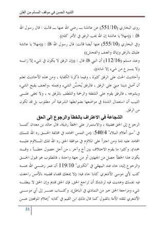 ‫ا‬        ‫ا‬              ‫ا‬    ‫ا‬


‫ﺭﻭﻯ ﺍﻟﺒﺨﺎﺭﻱ )01/155( ﻋﻦ ﻋﺎﺋﺸﺔ ـ ﺭﺿﻲ ﺍﷲ ﻋﻨﻬﺎ ـ ﻗﺎﻟﺖ : ﻗﺎﻝ ﺭﺳﻮﻝ ﺍﷲ‬
                       ‫: ))ﻣﻬﻼ ﻳﺎ ﻋﺎﺋﺸﺔ ﺇﻥ ﺍﷲ ﳛﺐ ﺍﻟﺮﻓﻖ ﰲ ﺍﻷﻣﺮ ﻛﻠﻪ((‬
‫ﻭﰲ ﺍﻟﺒﺨﺎﺭﻱ )01/555( ﻋﻨﻬﺎ ﺃﻳﻀﺎ ﻗﺎﻟﺖ: ﻗﺎﻝ ﺭﺳﻮﻝ ﺍﷲ : ))ﻣﻬﻼ ﻳﺎ ﻋﺎﺋﺸﺔ‬
                                        ‫ﻋﻠﻴﻚ ﺑﺎﻟﺮﻓﻖ ﻭﺇﻳﺎﻙ ﻭﺍﻟﻌﻨﻒ ﻭﺍﻟﻔﺤﺶ((‬
‫ﻭﻋﻨﺪ ﻣﺴﻠﻢ )61/211( ﺃﻥ ﺍﻟﻨﱯ ﻗﺎﻝ : ))ﺇﻥ ﺍﻟﺮﻓﻖ ﻻ ﻳﻜﻮﻥ ﰲ ﺷﻲﺀ ﺇﻻ ﺯﺍﻧـﻪ‬
                                             ‫ﻭﻻ ﻳﻨـﺰﻉ ﻣﻦ ﺷﻲﺀ ﺇﻻ ﺷﺎﻧﻪ((.‬
‫ﻭﺃﺣﺎﺩﻳﺚ ﺍﳊﺚ ﻋﻠﻰ ﺍﻟﺮﻓﻖ ﻛﺜﲑﺓ ، ﻭﻓﻴﻤﺎ ﺫﻛﺮﻧﺎ ﺍﻟﻜﻔﺎﻳﺔ ، ﻭﻣﻦ ﻫﺬﻩ ﺍﻷﺣﺎﺩﻳﺚ ﺗﻌﻠﻢ‬
‫ﺃﻥ ﺃﺻﻞ ﺩﻳﻨﻨﺎ ﻣﺒﲏ ﻋﻠﻰ ﺍﻟﺮﻓﻖ ، ﻓﺎﻟﺮﻓﻖ ‪‬ﺤ ‪‬ﻦ ﺍﻟﺸﻲﺀ ﻭﳚﻤﻠﻪ ،ﻭﺍﻟﻌﻨﻒ ﻳﻘﺒﺢ ﺍﻟﺸﻲﺀ‬
                                  ‫ﻳ ﺴ‬
‫ﻭﻳﺸﻮﻫﻪ ، ﻓﺎﻟﺮﻓﻖ ﻳﻘﻮﻡ ﻋﻠﻰ ﺍﻟﺸﻔﻘﺔ ﻭﺍﻟﺮﲪﺔ ﻭﺍﻟﺘﻠﻄﻒ ﺑﺎﳌﺮﻓﻖ ﺑﻪ ، ﻭﻻ ﳜﻔﻰ ﻋﻠـﻰ‬
‫ﺍﻟﻠﺒﻴﺐ ﺃﻥ ﺍﺳﺘﻌﻤﺎﻝ ﺍﻟﺸﺪﺓ ﰲ ﻣﻮﺍﺿﻌﻬﺎ ﺑﻀﻮﺍﺑﻄﻬﺎ ﺍﻟﺸﺮﻋﻴﺔ ﺃﻣﺮ ﻣﻄﻠﻮﺏ ﺑﻞ ﻗﺪ ﺗﻜﻮﻥ‬
                                                                 ‫ﻣﻦ ﺍﻟﺮﻓﻖ.‬
               ‫عإ ا‬         ‫وا‬         ‫اف‬        ‫ا‬            ‫ا‬
‫ﺍﻟﺮﺟﻮﻉ ﺇﱃ ﺍﳊﻖ ﻓﻀﻴﻠﺔ ، ﻭﺍﻻﺳﺘﻤﺮﺍﺭ ﻋﻠﻰ ﺍﳋﻄﺄ ﺭﺫﻳﻠﺔ، ﻗﺎﻝ ﺧﺎﻟﺪ ﺑﻦ ﻣﻌﺪﺍﻥ ﻛﻤـﺎ‬
‫ﰲ "ﺳﲑ ﺃﻋﻼﻡ ﺍﻟﻨﺒﻼﺀ" 4/045: )ﻣﻦ ﺍﻟﺘﻤﺲ ﺍﶈﺎﻣﺪ ﰲ ﳐﺎﻟﻔﺔ ﺍﳊـﻖ ﺭﺩ ﺍﷲ ﺗﻠـﻚ‬
‫ﺍﶈﺎﻣﺪ ﻋﻠﻴﻪ ﺫﻣﺎ ﻭﻣﻦ ﺍﺟﺘﺮﺃ ﻋﻠﻰ ﺍﳌﻼﻭﹺﻡ ﰲ ﻣﻮﺍﻓﻘﺔ ﺍﳊﻖ ﺭﺩ ﺍﷲ ﺗﻠﻚ ﺍﳌـﻼﻭﻡ ﻋﻠﻴـﻪ‬
‫ﲪﺪﺍ(. ﻭﻛﺜﲑﺍ ﻣﺎ ﻳﻘﻮﻡ ﺍﻻﺧﺘﻼﻑ ﺑﲔ ﺃﺥ ﻭﺁﺧﺮ ، ﻣﻦ ﺃﺟﻞ ﺣﺼﻮﻝ ﺧﻄـﺄ ، ﻭﻗـﺪ‬
‫ﻳﻜﻮﻥ ﻫﺬﺍ ﺍﳋﻄﺄ ﺣﺼﻞ ﻣﻦ ﺍﳉﻬﺘﲔ ﺃﻭ ﻣﻦ ﺟﻬﺔ ﻭﺍﺣﺪﺓ ، ﻓﺎﳌﻄﻠﻮﺏ ﻫﻮ ﻗﺒﻮﻝ ﺍﳊـﻖ‬
‫ﻭﺍﻟﺮﺟﻮﻉ ﺇﻟﻴﻪ، ﺟﺎﺀ ﻋﻨﺪ ﺍﻟﺒﻴﻬﻘﻲ ﰲ "ﺍﻟﻜﱪﻯ" 01/911 ﺃﻥ ﻋﻤﺮ ﺭﺿـﻲ ﺍﷲ ﻋﻨـﻪ‬
‫ﻛﺘﺐ ﻷﰊ ﻣﻮﺳﻰ ﺍﻷﺷﻌﺮﻱ ﻛﺘﺎﺑﺎ ﺟﺎﺀ ﻓﻴﻪ: )ﻻ ﳝﻨﻌﻚ ﻗﻀﺎﺀ ﻗﻀﻴﺘﻪ ﺑﺎﻷﻣﺲ ﺭﺍﺟﻌﺖ‬
‫ﻓﻴﻪ ﻧﻔﺴﻚ ﻭﻫﺪﻳﺖ ﻓﻴﻪ ﻟﺮﺷﺪﻙ ﺃﻥ ﺗﺮﺍﺟﻊ ﺍﳊﻖ, ﻓﺈﻥ ﺍﳊﻖ ﻗﺪﱘ ﻭﺇﻥ ﺍﳊﻖ ﻻ ﻳﺒﻄﻠـﻪ‬
‫ﺷﻲﺀ ﻭﻣﺮﺍﺟﻌﺔ ﺍﳊﻖ ﺧﲑ ﻣﻦ ﺍﻟﺘﻤﺎﺩﻱ ﰲ ﺍﻟﺒﺎﻃﻞ(. ﻭﻛﺘـﺎﺏ ﻋﻤـﺮ ﺇﱃ ﺃﰊ ﻣﻮﺳـﻰ‬
‫ﺍﻷﺷﻌﺮﻱ ﺗﻠﻘﺘﻪ ﺍﻷﻣﺔ ﺑﺎﻟﻘﺒﻮﻝ ﻛﻤﺎ ﻗﺎﻝ ﺫﻟﻚ ﺍﺑﻦ ﺍﻟﻘﻴﻢ ﰲ ﻛﺘﺎﺑﻪ "ﺇﻋﻼﻡ ﺍﳌﻮﻗﻌﲔ ﻋـﻦ‬
   ‫13‬
 