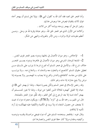 ‫ا‬        ‫ا‬              ‫ا‬    ‫ا‬


‫: ))ﻻ ﳛﻞ ﳌﺴﻠﻢ ﺃﻥ ﻳﻬﺠﺮ ﺃﺧﺎﻩ‬    ‫ﻭﺃﻣﺎ ﺍﳍﺠﺮ ﳊﻖ ﺍﻟﻌﺒﺪ ﻓﻘﺪ ﺃﺫﻥ ﺍﷲ ﺑﻪ ﻛﻘﻮﻝ ﺍﻟﻨﱯ‬
                              ‫ﻓﻮﻕ ﺛﻼﺙ ﻳﻠﺘﻘﻴﺎﻥ ﻓﻴﻌﺮﺽ ﻫﺬﺍ ﻭﻳﻌﺮﺽ ﻫﺬﺍ((.‬
                       ‫ﻭﳚﻮﺯ ﻟﻠﺮﺟﻞ ﺃﻥ ﻳﻬﺠﺮ ﺯﻭﺟﺘﻪ ﻭﻭﻟﺪﻩ ﺃﻛﺜﺮ ﻣﻦ ﺛﻼﺙ .‬
‫ﻭﻛﻼﻣﻨﺎ ﻋﻦ ﺍﻷﻭﻝ ﺍﻟﺬﻱ ﻫﻮ ﺍﳍﺠﺮ ﳊﻖ ﺍﷲ ، ﻭﻫﻮ ﻋﺒﺎﺩﺓ ﻭﻗﺮﺑﺔ ﷲ ﻋﺰ ﻭﺟﻞ . ﻭﻣـﻦ‬
          ‫ﺃﻋﻈﻢ ﻣﻘﻮﻣﺎﺕ ﺍﻟﻮﻻﺀ ﻭﺍﻟﱪﺍﺀ ، ﻭﻣﻦ ﺍﻷﻣﺮ ﺑﺎﳌﻌﺮﻭﻑ ﻭﺍﻟﻨﻬﻲ ﻋﻦ ﺍﳌﻨﻜﺮ.‬




 ‫1- ﺍﻹﺧﻼﺹ ، ﻭﻫﻮ ﻣﻴﺰﺍﻥ ﺍﻷﻋﻤﺎﻝ ﰲ ﺑﺎﻃﻨﻬﺎ ﻭﺑﺪﻭﻧﻪ ﻳﺼﲑ ﺍﳍﺠﺮ ﳍﻮﻯ ﺍﻟﻨﻔﺲ .‬
‫2- ﺍﳌﺘﺎﺑﻌﺔ ﻟﻠﱪﻫﺎﻥ ﺍﻟﺸﺮﻋﻲ ﻭﻫﻮ ﻣﻴﺰﺍﻥ ﺍﻷﻋﻤﺎﻝ ﰲ ﻇﺎﻫﺮﻫﺎ ﻭﺑﺪﻭﻧﻪ ﻳﺼـﲑ ﺍﳍﺠـﺮ‬
‫ﺧﻼﻑ ﺷﺮﻉ ﺍﷲ ، ﻭﺍﻷﺻﻞ ﰲ ﻫﺠﺮ ﺍﳌﺴﻠﻢ ﺃﻧﻪ ﳑﻨﻮﻉ ﺷﺮﻋﺎ ﳌﺎ ﻳﺘﺮﺗﺐ ﻋﻠﻰ ﺫﻟـﻚ ﻣـﻦ‬
‫ﺗﻌﻄﻴﻞ ﺣﻘﻮﻕ ﺍﳌﺴﻠﻢ ﻛﺎﻟﻨﺼﺢ ﻟﻪ ﻭﺍﻟﺘﻌﺎﻭﻥ ﻣﻌﻪ ﻭﺍﻟﺪﻋﺎﺀ ﻟﻪ ، ﻭﺍﻟﺪﻓﺎﻉ ﻋﻨﻪ ، ﻭﳌﺎ ﻳﺘﺮﺗـﺐ‬
‫ﻋﻠﻰ ﺫﻟﻚ ﻣﻦ ﻣﻔﺎﺳﺪ ﻛﺎﻟﺘﻘﺎﻃﻊ ﻭﺍﻟﺘﺪﺍﺑﺮ ﻭﺍﻟﻔﺮﺡ ﲟﺎ ﻳﺼﺎﺏ ﺑﻪ ﺍﳌﻬﺠـﻮﺭ ﻭﻻ ﻳﻌـﻮﺩﻩ ﺇﺫﺍ‬
                                         ‫ﻣﺮﺽ ﻭﻻ ﻳﺘﺒﻊ ﺟﻨﺎﺯﺗﻪ ﺇﺫﺍ ﻣﺎﺕ ﻭﻏﲑ ﺫﻟﻚ.‬
‫ﻭﻗﺪ ﺭﺧﺺ ﺍﻹﺳﻼﻡ ﰲ ﻫﺠﺮ ﺍﳌﺴﻠﻢ ﻭﻟﻜﻦ ﺑﺼﻮﺭﺓ ﺿﻴﻘﺔ ، ﻭﳍﺬﺍ ﱂ ﻳﻬﺠﺮ ﺍﻟﻨﱯ ﰲ‬
‫ﺣﻴﺎﺗﻪ ﺇﻻ ﺍﻟﻘﻠﻴﻞ ﻛﻬﺠﺮﻩ ﻟﻠﺜﻼﺛﺔ ﺍﻟﺬﻳﻦ ﲣﻠﻔﻮﺍ ﻋﻦ ﺗﺒﻮﻙ ، ﻭﳍﺬﺍ ﻻ ﳚﻮﺯ ﻟﻠﻤﺴـﻠﻢ ﺃﻥ‬
    ‫ﻳﻬﺠﺮ ﺃﺧﺎﻩ ﺗﺪﻳﻨﺎ ﺇﻻ ﺑﻌﺪ ﺍﻟﺮﺟﻮﻉ ﺇﱃ ﺃﻫﻞ ﺍﻟﻌﻠﻢ ، ﻭﻗﺪ ﻋﱢﻖ ﺟﻮﺍﺯ ﺍﳍﺠﺮ ﺑﺎﳌﺼﻠﺤﺔ.‬
                          ‫‪‬ﻠ‬
‫ﻗﺎﻝ ﺍﺑﻦ ﺍﻟﻘﻴﻢ ـ ﺭﲪﻪ ﺍﷲ ـ ﰲ "ﺍﻟﺰﺍﺩ" )3/875( : )ﻭﻳﻜﻮﻥ ﻫﺠﺮﺍﻧﻪ ﺩﻭﺍﺀ ﻟﻪ ﲝﻴﺚ‬
‫ﻻ ﻳﻀﻌﻒ ﻋﻦ ﺣﺼﻮﻝ ﺍﻟﺸﻔﺎﺀ ﻟﻪ ﻭﻻ ﻳﺰﻳﺪ ﰲ ﺍﻟﻜﻤﻴﺔ ﻭﺍﻟﻜﻴﻔﻴﺔ ﻋﻠﻴﻪ ﻓﻴﻬﻠﻜـﻪ ﺇﻥ ﺃﺭﺍﺩ‬
                                                             ‫ﺗﺄﺩﻳﺒﻪ ﻻ ﺇﺗﻼﻓﻪ(.‬
‫ﻭﻗﺎﻝ ﻏﲑﻩ : )ﻓﺎﳍﺠﺮ ﻳﺴﺘﺨﺪﻣﻪ ﺍﳌﺴﻠﻢ ﻋﻠﻰ ﺃﻧﻪ ﺩﻭﺍﺀ ﻓﻴﻨﺒﻐﻲ ﻣﺮﺍﻋـﺎﺓ ﻭﻗﺘـﻪ ﻭﻧﻮﻋـﻪ‬
                      ‫ﻭﻛﻴﻔﻴﺘﻪ ﻭﻣﻘﺪﺍﺭﻩ ﻭﺇﻻ ﻛﺎﻥ ﺣﻈﺎ ﳍﻮﻯ ﺍﻟﻨﻔﺲ ﻭﺍﻧﺘﺼﺎﺭﻫﺎ ﻟﻪ(.‬
   ‫54‬
 