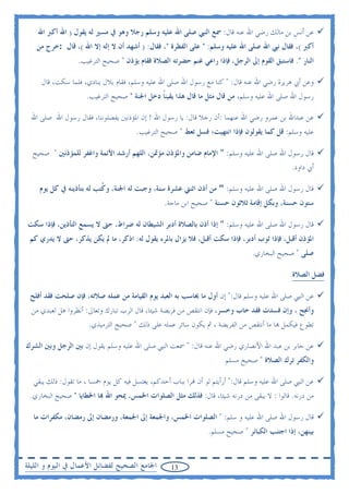 ‫ﻋﻦ ﺃﻧﺲ ﺑﻦ ﻣﺎﻟﻚ ﺭﺿﻲ ﺍﷲ ﻋﻨﻪ ﻗﺎﻝ: ﲰﻊ ﺍﻟﻨﱯ ﺻﻠﻰ ﺍﷲ ﻋﻠﻴﻪ ﻭﺳﻠﻢ ﺭﺟﻼ ﻭﻫﻮ ﰲ ﻣﺴﲑ ﻟﻪ ﻳﻘﻮﻝ ) ﺍﷲ ﺃﻛﱪ ﺍﷲ‬
   ‫ﺃﻛﱪ (، ﻓﻘﺎﻝ ﻧﱯ ﺍﷲ ﺻﻠﻰ ﺍﷲ ﻋﻠﻴﻪ ﻭﺳﻠﻢ: " ﻋﻠﻰ ﺍﻟﻔﻄﺮﺓ "، ﻓﻘﺎﻝ: ) ﺃﺷﻬﺪ ﺃﻥ ﻻ ﺇﻟﻪ ﺇﻻ ﺍﷲ (، ﻗﺎﻝ :ﺧﺮﺝ ﻣﻦ‬
                 ‫ﺍﻟﻨﺎﺭ ". ﻓﺎﺳﺘﺒﻖ ﺍﻟﻘﻮﻡ ﺇﱃ ﺍﻟﺮﺟﻞ، ﻓﺈﺫﺍ ﺭﺍﻋﻲ ﻏﻨﻢ ﺣﻀﺮﺗﻪ ﺍﻟﺼﻼﺓ ﻓﻘﺎﻡ ﻳﺆﺫﻥ " ﺻﺤﻴﺢ ﺍﻟﺘﺮﻏﻴﺐ.‬

     ‫ﻭﻋﻦ ﺃﰊ ﻫﺮﻳﺮﺓ ﺭﺿﻲ ﺍﷲ ﻋﻨﻪ ﻗﺎﻝ: " ﻛﻨﺎ ﻣﻊ ﺭﺳﻮﻝ ﺍﷲ ﺻﻠﻰ ﺍﷲ ﻋﻠﻴﻪ ﻭﺳﻠﻢ، ﻓﻘﺎﻡ ﺑﻼﻝ ﻳﻨﺎﺩﻱ، ﻓﻠﻤﺎ ﺳﻜﺖ، ﻗﺎﻝ‬
                    ‫ﺭﺳﻮﻝ ﺍﷲ ﺻﻠﻰ ﺍﷲ ﻋﻠﻴﻪ ﻭﺳﻠﻢ، ﻣﻦ ﻗﺎﻝ ﻣﺜﻞ ﻣﺎ ﻗﺎﻝ ﻫﺬﺍ ﻳﻘﻴﻨﺎ ﺩﺧﻞ ﺍﳉﻨﺔ " ﺻﺤﻴﺢ ﺍﻟﺘﺮﻏﻴﺐ.‬
                                             ‫ﹰ‬

  ‫ﻋﻦ ﻋﺒﺪﺍﷲ ﺑﻦ ﻋﻤﺮﻭ ﺭﺿﻲ ﺍﷲ ﻋﻨﻬﻤﺎ :ﺃﻥ ﺭﺟﻼ ﻗﺎﻝ: ﻳﺎ ﺭﺳﻮﻝ ﺍﷲ ! ﺇﻥ ﺍﳌﺆﺫﻧﲔ ﻳﻔﻀﻠﻮﻧﻨﺎ، ﻓﻘﺎﻝ ﺭﺳﻮﻝ ﺍﷲ ﺻﻠﻰ ﺍﷲ‬
                                      ‫ﻋﻠﻴﻪ ﻭﺳﻠﻢ: ﻗﻞ ﻛﻤﺎ ﻳﻘﻮﻟﻮﻥ ﻓﺈﺫﺍ ﺍﻧﺘﻬﻴﺖ؛ ﻓﺴﻞ ﺗﻌﻂ " ﺻﺤﻴﺢ ﺍﻟﺘﺮﻏﻴﺐ.‬

  ‫ﻗﺎﻝ ﺭﺳﻮﻝ ﺍﷲ ﺻﻠﻰ ﺍﷲ ﻋﻠﻴﻪ ﻭﺳﻠﻢ: " ﺍﻹﻣﺎﻡ ﺿﺎﻣﻦ ﻭﺍﳌﺆﺫﻥ ﻣﺆﲤﻦ، ﺍﻟﻠﻬﻢ ﺃﺭﺷﺪ ﺍﻷﺋﻤﺔ ﻭﺍﻏﻔﺮ ﻟﻠﻤﺆﺫﻧﲔ " ﺻﺤﻴﺢ‬
                                                                                              ‫ﺃﰊ ﺩﺍﻭﺩ.‬

    ‫ﻗﺎﻝ ﺭﺳﻮﻝ ﺍﷲ ﺻﻠﻰ ﺍﷲ ﻋﻠﻴﻪ ﻭﺳﻠﻢ: " ﻣﻦ ﺃﺫﻥ ﺍﺛﻨﱵ ﻋﺸﺮﺓ ﺳﻨﺔ، ﻭﺟﺒﺖ ﻟﻪ ﺍﳉﻨﺔ، ﻭ ﹸﺘﺐ ﻟﻪ ﺑﺘﺄﺫﻳﻨﻪ ﰲ ﻛﻞ ﻳﻮﻡ‬
                          ‫ﻛ‬
                                                ‫ﺳﺘﻮﻥ ﺣﺴﻨﺔ، ﻭﺑﻜﻞ ﺇﻗﺎﻣﺔ ﺛﻼﺛﻮﻥ ﺣﺴﻨﺔ " ﺻﺤﻴﺢ ﺍﺑﻦ ﻣﺎﺟﺔ.‬

‫ﻗﺎﻝ ﺭﺳﻮﻝ ﺍﷲ ﺻﻠﻰ ﺍﷲ ﻋﻠﻴﻪ ﻭﺳﻠﻢ: " ﺇﺫﺍ ﺃﺫﻥ ﺑﺎﻟﺼﻼﺓ ﺃﺩﺑﺮ ﺍﻟﺸﻴﻄﺎﻥ ﻟﻪ ﺿﺮﺍﻁ، ﺣﱴ ﻻ ﻳﺴﻤﻊ ﺍﻟﺘﺄﺫﻳﻦ، ﻓﺈﺫﺍ ﺳﻜﺖ‬
 ‫ﺍﳌﺆﺫﻥ ﺃﻗﺒﻞ، ﻓﺈﺫﺍ ﺛﻮﺏ ﺃﺩﺑﺮ، ﻓﺈﺫﺍ ﺳﻜﺖ ﺃﻗﺒﻞ، ﻓﻼ ﻳﺰﺍﻝ ﺑﺎﳌﺮﺀ ﻳﻘﻮﻝ ﻟﻪ: ﺍﺫﻛﺮ، ﻣﺎ ﱂ ﻳﻜﻦ ﻳﺬﻛﺮ، ﺣﱴ ﻻ ﻳﺪﺭﻱ ﻛﻢ‬
                                                                                ‫ﺻﻠﻰ " ﺻﺤﻴﺢ ﺍﻟﺒﺨﺎﺭﻱ.‬

                                                                                              ‫ﻓﻀﻞ ﺍﻟﺼﻼﺓ‬

 ‫ﻋﻦ ﺍﻟﻨﱯ ﺻﻠﻰ ﺍﷲ ﻋﻠﻴﻪ ﻭﺳﻠﻢ ﻗﺎﻝ:" ﺇﻥ ﺃﻭﻝ ﻣﺎ ﳛﺎﺳﺐ ﺑﻪ ﺍﻟﻌﺒﺪ ﻳﻮﻡ ﺍﻟﻘﻴﺎﻣﺔ ﻣﻦ ﻋﻤﻠﻪ ﺻﻼﺗﻪ، ﻓﺈﻥ ﺻﻠﺤﺖ ﻓﻘﺪ ﺃﻓﻠﺢ‬
  ‫ﻭﺃﳒﺢ ، ﻭﺇﻥ ﻓﺴﺪﺕ ﻓﻘﺪ ﺧﺎﺏ ﻭﺧﺴﺮ، ﻓﺈﻥ ﺍﻧﺘﻘﺺ ﻣﻦ ﻓﺮﻳﻀﺔ ﺷﻴﺌﺎ، ﻗﺎﻝ ﺍﻟﺮﺏ ﺗﺒﺎﺭﻙ ﻭﺗﻌﺎﱃ: ﺃﻧﻈﺮﻭﺍ ﻫﻞ ﻟﻌﺒﺪﻱ ﻣﻦ‬
                     ‫ﺗﻄﻮﻉ ﻓﻴﻜﻤﻞ ‪‬ﺎ ﻣﺎ ﺃﻧﺘﻘﺺ ﻣﻦ ﺍﻟﻔﺮﻳﻀﺔ ، ﰒ ﻳﻜﻮﻥ ﺳﺎﺋﺮ ﻋﻤﻠﻪ ﻋﻠﻰ ﺫﻟﻚ " ﺻﺤﻴﺢ ﺍﻟﺘﺮﻣﻴﺬﻱ.‬

‫ﻋﻦ ﺟﺎﺑﺮ ﺑﻦ ﻋﺒﺪ ﺍﷲ ﺍﻷﻧﺼﺎﺭﻱ ﺭﺿﻲ ﺍﷲ ﻋﻨﻪ ﻗﺎﻝ: " ﲰﻌﺖ ﺍﻟﻨﱯ ﺻﻠﻰ ﺍﷲ ﻋﻠﻴﻪ ﻭﺳﻠﻢ ﻳﻘﻮﻝ ﺇﻥ ﺑﲔ ﺍﻟﺮﺟﻞ ﻭﺑﲔ ﺍﻟﺸﺮﻙ‬
                                                                      ‫ﻭﺍﻟﻜﻔﺮ ﺗﺮﻙ ﺍﻟﺼﻼﺓ " ﺻﺤﻴﺢ ﻣﺴﻠﻢ‬

  ‫ﻋﻦ ﺍﻟﻨﱯ ﺻﻠﻰ ﺍﷲ ﻋﻠﻴﻪ ﻭﺳﻠﻢ ﻗﺎﻝ:" ﺃﺭﺃﻳﺘﻢ ﻟﻮ ﺃﻥ ‪‬ﺮﺍ ﺑﺒﺎﺏ ﺃﺣﺪﻛﻢ، ﻳﻐﺘﺴﻞ ﻓﻴﻪ ﻛﻞ ﻳﻮﻡ ﲬﺴﺎ ، ﻣﺎ ﺗﻘﻮﻝ: ﺫﻟﻚ ﻳﺒﻘﻲ‬
 ‫ﻣﻦ ﺩﺭﻧﻪ. ﻗﺎﻟﻮﺍ : ﻻ ﻳﺒﻘﻰ ﻣﻦ ﺩﺭﻧﻪ ﺷﻴﺌﺎ، ﻗﺎﻝ: ﻓﺬﻟﻚ ﻣﺜﻞ ﺍﻟﺼﻠﻮﺍﺕ ﺍﳋﻤﺲ، ﳝﺤﻮ ﺍﷲ ‪‬ﺎ ﺍﳋﻄﺎﻳﺎ " ﺻﺤﻴﺢ ﺍﻟﺒﺨﺎﺭﻱ.‬

  ‫ﻗﺎﻝ ﺭﺳﻮﻝ ﺍﷲ ﺻﻠﻰ ﺍﷲ ﻋﻠﻴﻪ ﻭ ﺳﻠﻢ: " ﺍﻟﺼﻠﻮﺍﺕ ﺍﳋﻤﺲ، ﻭﺍﳉﻤﻌﺔ ﺇﱃ ﺍﳉﻤﻌﺔ، ﻭﺭﻣﻀﺎﻥ ﺇﱃ ﺭﻣﻀﺎﻥ، ﻣﻜﻔﺮﺍﺕ ﻣﺎ‬
                                                                ‫ﺑﻴﻨﻬﻦ، ﺇﺫﺍ ﺍﺟﺘﻨﺐ ﺍﻟﻜﺒﺎﺋﺮ " ﺻﺤﻴﺢ ﻣﺴﻠﻢ.‬


‫ﺍﳉﺎﻣﻊ ﺍﻟﺼﺤﻴﺢ ﻟﻔﻀﺎﺋﻞ ﺍﻷﻋﻤﺎﻝ ﰲ ﺍﻟﻴﻮﻡ ﻭ ﺍﻟﻠﻴﻠﺔ‬        ‫31‬
 