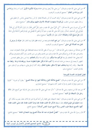 ‫ﻋﻦ ﺍﻟﻨﱯ ﺻﻠﻰ ﺍﷲ ﻋﻠﻴﻪ ﻭﺳﻠﻢ ﻗﺎﻝ:" ﻣﻦ ﺻﻠﻰ ﷲ ﺃﺭﺑﻌﲔ ﻳﻮﻣﺎ ﰲ ﲨﺎﻋﺔ ﻳﺪﺭﻙ ﺍﻟﺘﻜﺒﲑﺓ ﺍﻷﻭﱃ ﻛﺘﺐ ﻟﻪ ﺑﺮﺍﺀﺗﺎﻥ ﺑﺮﺍﺀﺓ ﻣﻦ‬
                                                                  ‫ﺍﻟﻨﺎﺭ ﻭﺑﺮﺍﺀﺓ ﻣﻦ ﺍﻟﻨﻔﺎﻕ " ﺻﺤﻴﺢ ﺍﻟﺘﺮﻏﻴﺐ ﻭ ﺍﻟﺘﺮﻫﻴﺐ.‬

    ‫ﻋﻦ ﺍﻟﻨﱯ ﺻﻠﻰ ﺍﷲ ﻋﻠﻴﻪ ﻭﺳﻠﻢ ﻗﺎﻝ:" ﻭﻟﻘﺪ ﳘﻤﺖ ﺃﻥ ﺁﻣﺮ ﺑﺎﻟﺼﻼﺓ ﻓﺘﻘﺎﻡ. ﰒ ﺁﻣﺮ ﺭﺟﻼ ﻓﻴﺼﻠﻲ ﺑﺎﻟﻨﺎﺱ. ﰒ ﺍﻧﻄﻠﻖ ﻣﻌﻲ‬
             ‫ﺑﺮﺟﺎﻝ ﻣﻌﻬﻢ ﺣﺰﻡ ﻣﻦ ﺣﻄﺐ، ﺇﱃ ﻗﻮﻡ ﻻ ﻳﺸﻬﺪﻭﻥ ﺍﻟﺼﻼﺓ، ﻓﺄﺣﺮﻕ ﻋﻠﻴﻬﻢ ﺑﻴﻮ‪‬ﻢ ﺑﺎﻟﻨﺎﺭ " ﺻﺤﻴﺢ ﻣﺴﻠﻢ.‬

   ‫ﻋﻦ ﹶﺃﺑﹺﻰ ﻫﺮﻳﺮﺓ ﺭﺿﻲ ﺍﷲ ﻋﻨﻪ ﻗﹶﺎﻝ :" ﹶﺃﺗ‪‬ﻰ ﺍﻟ‪‬ﻨﹺﺒﻰ ﺻﻠﻰ ﺍﷲ ﻋﻠﻴﻪ ﻭ ﺳﻠﻢ ﺭﺟﻞ ﹶﺃﻋﻤ‪‬ﻰ ﻓﻘﹶﺎﻝ ﻳ‪‬ﺎ ﺭ ‪‬ﻮﻝ ﺍﻟﻠﻪ ﹺﺇ‪‬ﻧﻪ ﹶﻟ‪‬ﻴﺲ ﻟ‪‬ﻰ ﻗﹶﺎ‪‬ﺋﺪ‬
   ‫‪‬‬          ‫‪‬ﺳ ﹶ ﱠ ‪  ‬‬                   ‫‪ ‬ﹲ ‪ ‬ﹶ‬                       ‫‪‬‬
  ‫‪‬ﻳ ﹸﻮﺩﻧﹺﻰ ﹺﺇﻟﹶﻰ ﺍﹾﻟﻤﺴﺠﺪ. ﻓﺴﺄﻝ ﺭ ‪‬ﻮﻝ ﺍﻟﻠﻪ ﺻﻠﻰ ﺍﷲ ﻋﻠﻴﻪ ﻭ ﺳﻠﻢ ﹶﺃﻥ ‪‬ﻳﺮﺧﺺ ﹶﻟﻪ ﻓﻴ‪‬ﺼﻠﻰ ﻓ‪‬ﻰ ‪‬ﺑ‪‬ﻴ‪‬ﺘﻪ ﻓﺮﺧﺺ ﹶﻟﻪ ﻓﻠ ‪‬ﺎ ﻭﱠﻰ ﺩﻋﺎﻩ‬
  ‫‪ ‬ﹶ ‪    ‬ﹶﹶﻤ ‪‬ﻟ ‪  ‬‬                 ‫ﹾ ‪    ‬ﹶ ‪‬ﱢ ‪‬‬                         ‫‪  ‬ﹺ ‪ ‬ﹶ ‪ ‬ﹶ ﹶ ‪‬ﺳ ﹶ ﱠ ‪‬‬           ‫ﻘ ‪‬‬
                                               ‫ﻓﻘﹶﺎﻝ ﻫﻞ ‪‬ﺗﺴﻤﻊ ﺍﻟ‪‬ﺪ‪‬ﺍﺀ ﺑﹺﺎﻟ ‪‬ﻼﺓ ؟ ﻓﻘﹶﺎﻝ ‪‬ﻧﻌﻢ‪ ،‬ﻗﹶﺎﻝ ﻓﺄﺟﺐ" ﺻﺤﻴﺢ ﻣﺴﻠﻢ.‬
                                                           ‫ﹶﹶ ﹺ ‪‬‬       ‫ﹶ ‪ ‬ﹾ ‪   ‬ﻨ َ ﺼ ﹶ‪ ‬ﹶ ‪‬‬

    ‫ﻋﻦ ﺍﻟﻨﱯ ﺻﻠﻰ ﺍﷲ ﻋﻠﻴﻪ ﻭﺳﻠﻢ ﻗﺎﻝ:" ﻣﻦ ﲰﻊ ﺍﻟﻨﺪﺍﺀ ﻓﻠﻢ ﳝﻨﻌﻪ ﻣﻦ ﺍﺗﺒﺎﻋﻪ ﻋﺬﺭ ﻗﺎﻟﻮﺍ ﻭﻣﺎ ﺍﻟﻌﺬﺭ ﻗﺎﻝ ﺧﻮﻑ ﺃﻭ ﻣﺮﺽ ﱂ‬
                                                             ‫ﺗﻘﺒﻞ ﻣﻨﻪ ﺍﻟﺼﻼﺓ ﺍﻟﱵ ﺻﻠﻰ " ﺻﺤﻴﺢ ﺍﻟﺘﺮﻏﻴﺐ ﻭ ﺍﻟﺘﺮﻫﻴﺐ.‬

    ‫ﻋﻦ ﻋﺒﺪﺍﷲ ﺍﺑﻦ ﻣﺴﻌﻮﺩ ﺭﺿﻲ ﺍﷲ ﻋﻨﻪ ﻗﺎﻝ: " ﻣﻦ ﺳﺮﻩ ﺃﻥ ﻳﻠﻘﻰ ﺍﷲ ﻏﺪﺍ ﻣﺴﻠﻤﺎ ﻓﻠﻴﺤﺎﻓﻆ ﻋﻠﻰ ﻫﺆﻻﺀ ﺍﻟﺼﻠﻮﺍﺕ ﺣﻴﺚ‬
   ‫ﻳﻨﺎﺩﻯ ‪‬ﻦ. ﻓﺈﻥ ﺍﷲ ﺷﺮﻉ ﻟﻨﺒﻴﻜﻢ ﺻﻠﻰ ﺍﷲ ﻋﻠﻴﻪ ﻭﺳﻠﻢ ﺳﻨﻦ ﺍﳍﺪﻯ ﻭﺇ‪‬ﻦ ﻣﻦ ﺳﻨﻦ ﺍﳍﺪﻯ. ﻭﻟﻮ ﺃﻧﻜﻢ ﺻﻠﻴﺘﻢ ﰲ ﺑﻴﻮﺗﻜﻢ‬
     ‫ﻛﻤﺎ ﻳﺼﻠﻲ ﻫﺬﺍ ﺍﳌﺘﺨﻠﻒ ﰲ ﺑﻴﺘﻪ ﻟﺘﺮﻛﺘﻢ ﺳﻨﺔ ﻧﺒﻴﻜﻢ. ﻭﻟﻮ ﺗﺮﻛﺘﻢ ﺳﻨﺔ ﻧﺒﻴﻜﻢ ﻟﻀﻠﻠﺘﻢ. ﻭﻣﺎ ﻣﻦ ﺭﺟﻞ ﻳﺘﻄﻬﺮ ﻓﻴﺤﺴﻦ‬
‫ﺍﻟﻄﻬﻮﺭ ﰒ ﻳﻌﻤﺪ ﺇﱃ ﻣﺴﺠﺪ ﻣﻦ ﻫﺬﻩ ﺍﳌﺴﺎﺟﺪ ﺇﻻ ﻛﺘﺐ ﺍﷲ ﻟﻪ ﺑﻜﻞ ﺧﻄﻮﺓ ﳜﻄﻮﻫﺎ ﺣﺴﻨﺔ. ﻭﻳﺮﻓﻌﻪ ‪‬ﺎ ﺩﺭﺟﺔ. ﻭﳛﻂ ﻋﻨﻪ‬
  ‫‪‬ﺎ ﺳﻴﺌﺔ . ﻭﻟﻘﺪ ﺭﺃﻳﺘﻨﺎ ﻭﻣﺎ ﻳﺘﺨﻠﻒ ﻋﻨﻬﺎ ﺇﻻ ﻣﻨﺎﻓﻖ، ﻣﻌﻠﻮﻡ ﺍﻟﻨﻔﺎﻕ. ﻭﻟﻘﺪ ﻛﺎﻥ ﺍﻟﺮﺟﻞ ﻳﺆﺗﻰ ﺑﻪ ﻳﻬﺎﺩﻯ ﺑﲔ ﺍﻟﺮﺟﻠﲔ ﺣﱴ‬
                                                                                          ‫ﻳﻘﺎﻡ ﰲ ﺍﻟﺼﻒ " ﺻﺤﻴﺢ ﻣﺴﻠﻢ.‬

                                                                                           ‫ﻓﻀﻞ ﺍﻟﺼﻠﻮﺍﺕ ﺍﳋﻤﺴﺔ ﺍﳌﻔﺮﻭﺿﺔ‬

‫ﻋﻦ ﺍﻟﻨﱯ ﺻﻠﻰ ﺍﷲ ﻋﻠﻴﻪ ﻭﺳﻠﻢ ﻗﺎﻝ:" ﲡﺘﻤﻊ ﻣﻼﺋﻜﺔ ﺍﻟﻠﻴﻞ ﻭﻣﻼﺋﻜﺔ ﺍﻟﻨﻬﺎﺭ ﰲ ﺻﻼﺓ ﺍﻟﺼﺒﺢ " .ﻳﻘﻮﻝ ﺃﺑﻮ ﻫﺮﻳﺮﺓ: " ﺍﻗﺮﺅﻭﺍ‬
                                             ‫ﺇﻥ ﺷﺌﺘﻢ: )ﻭﻗﺮﺁﻥ ﺍﻟﻔﺠﺮ ﺇﻥ ﻗﺮﺁﻥ ﺍﻟﻔﺠﺮ ﻛﺎﻥ ﻣﺸﻬﻮﺩﺍ( " ﺻﺤﻴﺢ ﺍﻟﺒﺨﺎﺭﻱ.‬

  ‫ﻋﻦ ﻋﺒﺪ ﺍﷲ ﺍﺑﻦ ﻣﺴﻌﻮﺩ ﺭﺿﻲ ﺍﷲ ﻋﻨﻪ ﻗﺎﻝ: " ﺫﻛﺮ ﻋﻨﺪ ﺍﻟﻨﱯ ﺻﻠﻰ ﺍﷲ ﻋﻠﻴﻪ ﻭﺳﻠﻢ ﺭﺟﻞ ﻧﺎﻡ ﻟﻴﻠﺔ ﺣﱴ ﺃﺻﺒﺢ، ﻗﺎﻝ: ﺫﺍﻙ‬
                                                                        ‫ﺭﺟﻞ ﺑﺎﻝ ﺍﻟﺸﻴﻄﺎﻥ ﰲ ﺃﺫﻧﻴﻪ " ﺻﺤﻴﺢ ﺍﻟﺒﺨﺎﺭﻱ.‬

  ‫ﻋﻦ ﺍﻟﻨﱯ ﺻﻠﻰ ﺍﷲ ﻋﻠﻴﻪ ﻭﺳﻠﻢ ﻗﺎﻝ: "ﻳﻌﻘﺪ ﺍﻟﺸﻴﻄﺎﻥ ﻋﻠﻰ ﻗﺎﻓﻴﺔ ﺭﺃﺱ ﺃﺣﺪﻛﻢ ﺇﺫﺍ ﻫﻮ ﻧﺎﻡ ﺛﻼﺙ ﻋﻘﺪ، ﻳﻀﺮﺏ ﻣﻜﺎﻥ ﻛﻞ‬
  ‫ﻋﻘﺪﺓ ﻋﻠﻴﻚ ﻟﻴﻞ ﻃﻮﻳﻞ ﻓﺎﺭﻗﺪ، ﻓﺈﻥ ﺍﺳﺘﻴﻘﻆ ﻓﺬﻛﺮ ﺍﷲ ﺍﳓﻠﺖ ﻋﻘﺪﺓ، ﻓﺈﻥ ﺗﻮﺿﺄ ﺍﳓﻠﺖ ﻋﻘﺪﺓ، ﻓﺈﻥ ﺻﻠﻰ ﺍﳓﻠﺖ ﻋﻘﺪﻩ‬
                               ‫ﻛﻠﻬﺎ، ﻓﺄﺻﺒﺢ ﻧﺸﻴﻄﺎ ﻃﻴﺐ ﺍﻟﻨﻔﺲ، ﻭﺇﻻ ﺃﺻﺒﺢ ﺧﺒﻴﺚ ﺍﻟﻨﻔﺲ ﻛﺴﻼﻥ" ﺻﺤﻴﺢ ﺍﳉﺎﻣﻊ.‬

 ‫ﻗﺎﻝ ﺭﺳﻮﻝ ﺍﷲ ﺻﻠﻰ ﺍﷲ ﻋﻠﻴﻪ ﻭﺳﻠﻢ: " ﺃﻓﻀﻞ ﺍﻟﺼﻠﻮﺍﺕ ﻋﻨﺪ ﺍﷲ ﺻﻼﺓ ﺍﻟﺼﺒﺢ ﻳﻮﻡ ﺍﳉﻤﻌﺔ ﰲ ﲨﺎﻋﺔ " ﺻﺤﻴﺢ ﺍﳉﺎﻣﻊ.‬
                                      ‫ﹸ‬                  ‫ﹸ‬



‫ﺍﳉﺎﻣﻊ ﺍﻟﺼﺤﻴﺢ ﻟﻔﻀﺎﺋﻞ ﺍﻷﻋﻤﺎﻝ ﰲ ﺍﻟﻴﻮﻡ ﻭ ﺍﻟﻠﻴﻠﺔ‬                  ‫51‬
 