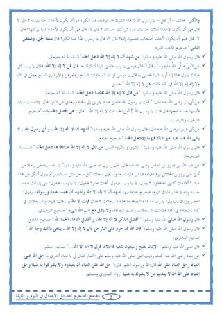 ‫ﻭﺍﻟﻜﱪ . ﻓﻘﻠﺖ - ﺃﻭ ﻗﻴﻞ - ﻳﺎ ﺭﺳﻮﻝ ﺍﷲ ! ﻫﺬﺍ ﺍﻟﺸﺮﻙ ﻗﺪ ﻋﺮﻓﻨﺎﻩ، ﻓﻤﺎ ﺍﻟﻜﱪ؛ ﻫﻮ ﺃﻥ ﻳﻜﻮﻥ ﻷﺣﺪﻧﺎ ﺣﻠﺔ ﻳﻠﺒﺴﻪ ؟ ﻗﺎﻝ ﻻ‬
  ‫ﻗﺎﻝ ﻓﻬﻮ ﺃﻥ ﻳﻜﻮﻥ ﻷﺣﺪﻧﺎ ﻧﻌﻼﻥ ﺣﺴﻨﺘﺎﻥ ﳍﻤﺎ ﺷﺮﺍﻛﺎﻥ ﺣﺴﻨﺎﻥ ؟ ﻗﺎﻝ ﻻ، ﻗﺎﻝ ﻓﻬﻮ ﺃﻥ ﻳﻜﻮﻥ ﻷﺣﺪﻧﺎ ﺩﺍﺑﺔ ﻳﺮﻛﺒﻬﺎ؟ ﻗﺎﻝ‬
   ‫ﻻ، ﻗﺎﻝ ﻓﻬﻮ ﺃﻥ ﻳﻜﻮﻥ ﻷﺣﺪﻧﺎ ﺃﺻﺤﺎﺏ ﳚﻠﺴﻮﻥ ﺇﻟﻴﻪ؟ ﻗﺎﻝ ﻻ، ﻗﺎﻝ ﻳﺎ ﺭﺳﻮﻝ ﺍﷲ! ﻓﻤﺎ ﺍﻟﻜﱪ؟ ﻗﺎﻝ ﺳﻔﻪ ﺍﳊﻖ، ﻭﻏﻤﺺ‬
                                                                             ‫ﺍﻟﻨﺎﺱ " ﺻﺤﻴﺢ ﺍﻷﺩﺏ ﺍﳌﻔﺮﺩ.‬
                  ‫ﻗﺎﻝ ﺭﺳﻮﻝ ﺍﷲ ﺻﻠﻰ ﺍﷲ ﻋﻠﻴﻪ ﻭ ﺳﻠﻢ:" ﻣﻦ ﺷﻬﺪ ﺃﻥ ﻻ ﺇﻟﻪ ﺇﻻ ﺍﷲ ﺩﺧﻞ ﺍﳉ‪‬ﺔ" ﺍﻟﺴﻠﺴﻠﺔ ﺍﻟﺼﺤﻴﺤﺔ.‬
                                     ‫ﻨ‬
‫ﻋﻦ ﺍﻟ‪‬ﻨﹺﺒﻲ ﺻﱠﻰ ﺍﷲ ﻋﻠ‪‬ﻴﻪ ﻭﺳﻠﻢ ﻗﹶﺎﻝ:" ﻗﺎﻝ ﻣﻮﺳﻰ ﻳﺎ ﺭﺏ ﻋﻠﻤﲏ ﺷﻴﺌﺎ ﺃﺫﻛﺮﻙ ﺑﻪ، ﻗﺎﻝ ﻗﻞ ﻻ ﺇﻟﻪ ﺇﻻ ﺍﷲ، ﻓﻘﺎﻝ ﻳﺎ ﺭﺏ ﻛﻞ‬
                                                                       ‫‪ ‬ﹺ ‪ ‬ﻠ ُ ‪‬ﹶ ‪  ‬ﱠ ‪ ‬ﹶ‬
‫ﻋﺒﺎﺩﻙ ﻳﻘﻮﻝ ﻫﺬﺍ ﺇﳕﺎ ﺃﺭﻳﺪ ﺷﻴﺌﺎ ﲣﺼﲏ ﺑﻪ ﻗﺎﻝ ﻳﺎ ﻣﻮﺳﻰ ﻟﻮ ﺃﻥ ﺍﻟﺴﻤﺎﻭﺍﺕ ﺍﻟﺴﺒﻊ ﻭﻋﺎﻣﺮﻫﻦ ﻭﺍﻷﺭﺿﲔ ﺍﻟﺴﺒﻊ ﺟﻌﻠﻦ ﰲ ﻛﻔﺔ‬
                                                 ‫ﻭﻻ ﺇﻟﻪ ﺇﻟﻪ ﺇﻻ ﺍﷲ ﰲ ﻛﻔﺔ ﳌﺎﻟﺖ ‪‬ﻦ ﻻ ﺇﻟﻪ ﺇﻻ ﺍﷲ " ﺣﺴﻦ.‬
               ‫ﻗﺎﻝ ﺭﺳﻮﻝ ﺍﷲ ﺻﻠﻰ ﺍﷲ ﻋﻠﻴﻪ ﻭ ﺳﻠﻢ: " ﻣﻦ ﻗﺎﻝ ﻻ ﺇﻟﻪ ﺇﻻ ﺍﷲ ﳐﻠﺼﺎ ﺩﺧﻞ ﺍﳉ‪‬ﺔ" ﺍﻟﺴﻠﺴﻠﺔ ﺍﻟﺼﺤﻴﺤﺔ.‬
                                  ‫ﻨ‬
 ‫ﻋﻦ ﺃﰊ ﺫﺭ ﺭﺿﻲ ﺍﷲ ﻋﻨﻪ ﻗﺎﻝ: " ﻗﻠﺖ ﻳﺎ ﺭﺳﻮﻝ ﺍﷲ ﻋﻠﻤﲏ ﻋﻤﻼ ﻳﻘﺮﺑﲏ ﺇﱃ ﺍﳉﻨﺔ ﻭﻳﺒﻌﺪﱐ ﻋﻦ ﺍﻟﻨﺎﺭ. ﻗﺎﻝ ﺇﺫﺍﻋﻤﻠﺖ ﺳﻴﺌﺔ‬
                                                 ‫ﹰ‬
      ‫ﻓﺄﺗﺒﻌﻬﺎ ﺣﺴﻨﺔ ﲤﺤﻬﺎ ﻗﺎﻝ ﻗﻠﺖ ﻳﺎ ﺭﺳﻮﻝ ﺍﷲ ! ﺃﻣﻦ ﺍﳊﺴﻨﺎﺕ ﻻ ﺇﻟﻪ ﺇﻻ ﺍﷲ !ﻗﺎﻝ : ﻫﻲ ﺃﻓﻀﻞ ﺍﳊﺴﻨﺎﺕ "ﺻﺤﻴﺢ‬
                                                                                      ‫ﺍﻟﺘﺮﻏﻴﺐ ﻭﺍﻟﺘﺮﻫﻴﺐ.‬
‫ﻋﻦ ﺃﰊ ﻫﺮﻳﺮﺓ ﺭﺿﻲ ﺍﷲ ﻋﻨﻪ ﻗﺎﻝ، ﻗﺎﻝ ﺭﺳﻮﻝ ﺍﷲ ﺻﻠﻰ ﺍﷲ ﻋﻠﻴﻪ ﻭﺳﻠﻢ:" ﺃﺷﻬﺪ ﺃﻥ ﻻ ﺇﻟﻪ ﺇﻻ ﺍﷲ ، ﻭ ﺃﱐ ﺭﺳﻮﻝ ﺍﷲ ، ﻻ‬
                                             ‫ﻳﻠﻘﻰ ﺍﷲ ‪‬ﻤﺎ ﻋﺒﺪ ﻏﲑ ﺷﺎﻙ ﻓﻴﻬﻤﺎ ﺇﻻﺩﺧﻞ ﺍﳉﻨﺔ " ﺻﺤﻴﺢ ﺍﳉﺎﻣﻊ.‬
 ‫ﻗﺎﻝ ﺭﺳﻮﻝ ﺍﷲ ﺻﻠﻰ ﺍﷲ ﻋﻠﻴﻪ ﻭﺳﻠﻢ: " ﺃﺑﺸﺮﻭﺍ ﻭ ﺑ ‪‬ﺮﻭﺍ ﺍﻟﻨﺎﺱ, ﻣﻦ ﻗﺎﻝ ﻻ ﺇﻟﻪ ﺇﻻ ﺍﷲ ﺻﺎﺩﻗﺎ ‪‬ﺎ ﺩﺧﻞ ﺍﳉ‪‬ﺔ " ﺍﻟﺴﻠﺴﻠﺔ‬
            ‫ﻨ‬                                             ‫ﺸ‬
                                                                                           ‫ﺍﻟﺼﺤﻴﺤﺔ.‬
   ‫ﻋﻦ ﻋﺒﺪ ﺍﷲ ﺑﻦ ﻋﻤﺮﻭ ﺑﻦ ﺍﻟﻌﺎﺹ ﺭﺿﻲ ﺍﷲ ﻋﻨﻪ ﻗﺎﻝ، ﻗﺎﻝ ﺭﺳﻮﻝ ﺍﷲ ﺻﻠﻰ ﺍﷲ ﻋﻠﻴﻪ ﻭﺳﻠﻢ:" ﺇﻥ ﺍﷲ ﺳﻴﺨﻠﺺ ﺭﺟﻼ ﻣﻦ‬
 ‫ﺃﻣﱵ ﻋﻠﻰ ﺭﺅﻭﺱ ﺍﳋﻼﺋﻖ ﻳﻮﻡ ﺍﻟﻘﻴﺎﻣﺔ ﻓﻴﻨﺸﺮ ﻋﻠﻴﻪ ﺗﺴﻌﺔ ﻭﺗﺴﻌﲔ ﺳﺠﻼ، ﻛﻞ ﺳﺠﻞ ﻣﺜﻞ ﻣﺪ ﺍﻟﺒﺼﺮ ﰒ ﻳﻘﻮﻝ ﺃﺗﻨﻜﺮ ﻣﻦ ﻫﺬﺍ‬
   ‫ﺷﻴﺌﺎ ؟ ﺃﻇﻠﻤﻚ ﻛﺘﺒﱵ ﺍﳊﺎﻓﻈﻮﻥ ؟ ﻳﻘﻮﻝ: ﻻ ﻳﺎ ﺭﺏ. ﻓﻴﻘﻮﻝ: ﺃﻓﻠﻚ ﻋﺬﺭ؟ ﻓﻴﻘﻮﻝ: ﻻ ﻳﺎ ﺭﺏ، ﻓﻴﻘﻮﻝ: ﺑﻠﻰ ﺇﻥ ﻟﻚ ﻋﻨﺪﻧﺎ‬
   ‫ﺣﺴﻨﺔ ﻭﺇﻧﻪ ﻻ ﻇﻠﻢ ﻋﻠﻴﻚ ﺍﻟﻴﻮﻡ، ﻓﻴﺨﺮﺝ ﺑﻄﺎﻗﺔ ﻓﻴﻬﺎ ﺃﺷﻬﺪ ﺃﻥ ﻻ ﺇﻟﻪ ﺇﻻ ﺍﷲ ﻭﺃﺷﻬﺪ ﺃﻥ ﳏﻤﺪﺍ ﻋﺒﺪﻩ ﻭﺭﺳﻮﻟﻪ، ﻓﻴﻘﻮﻝ:‬
   ‫ﺍﺣﻀﺮ ﻭﺯﻧﻚ، ﻓﻴﻘﻮﻝ: ﻳﺎ ﺭﺏ ﻣﺎ ﻫﺬﻩ ﺍﻟﺒﻄﺎﻗﺔ ﻣﺎ ﻫﺬﻩ ﺍﻟﺴﺠﻼﺕ ؟ ﻓﻘﺎﻝ ﻓﺈﻧﻚ ﻻ ﺗﻈﻠﻢ . ﻗﺎﻝ: ﻓﺘﻮﺿﻊ ﺍﻟﺴﺠﻼﺕ ﰲ‬
           ‫ﻛﻔﺔ ﻭﺍﻟﺒﻄﺎﻗﺔ ﰲ ﻛﻔﺔ ﻓﻄﺎﺷﺖ ﺍﻟﺴﺠﻼﺕ ﻭﺛﻘﻠﺖ ﺍﻟﺒﻄﺎﻗﺔ، ﻭﻻ ﻳﺜﻘﻞ ﻣﻊ ﺍﺳﻢ ﺍﷲ ﺷﻲﺀ " ﺻﺤﻴﺢ ﺍﻟﺘﺮﻣﻴﺬﻱ.‬
      ‫ﻗﺎﻝ ﺭﺳﻮﻝ ﺍﷲ ﺻﻠﻰ ﺍﷲ ﻋﻠﻴﻪ ﻭﺳﻠﻢ: " ﺃﻓﻀﻞ ﺍﻟﺬﻛﺮ ﻻ ﺇﻟﻪ ﺇﻻ ﺍﷲ، ﻭ ﺃﻓﻀﻞ ﺍﻟﺪﻋﺎﺀ ﺍﳊﻤﺪ ﷲ " ﺻﺤﻴﺢ ﺍﳉﺎﻣﻊ.‬
     ‫ﻗﺎﻝ ﺭﺳﻮﻝ ﺍﷲ ﺻﻠﻰ ﺍﷲ ﻋﻠﻴﻪ ﻭﺳﻠﻢ:" ﻓﺈﻥ ﺍﷲ ﻗﺪ ﺣﺮﻡ ﻋﻠﻰ ﺍﻟﻨﺎﺭ ﻣﻦ ﻗﺎﻝ ﻻ ﺇﻟﻪ ﺇﻻ ﺍﷲ ، ﻳﺒﺘﻐﻲ ﺑﺬﻟﻚ ﻭﺟﻪ ﺍﷲ "‬
                                                                                        ‫ﺻﺤﻴﺢ ﺍﻟﺒﺨﺎﺭﻱ.‬
              ‫ﻗﺎﻝ ﺻﻠﻰ ﺍﷲ ﻋﻠﻴﻪ ﻭﺳﻠﻢ " ﺍﻻﳝﺎﻥ ﺑﻀﻊ ﻭﺳﺒﻌﻮﻥ ﺷﻌﺒﺔ ﻓﺄﻋﻼﻫﺎ ﻗﻮﻝ ﻻ ﺍﻟﻪ ﺍﻻ ﺍﷲ..." ﺻﺤﻴﺢ ﻣﺴﻠﻢ.‬
    ‫ﻋﻦ ﻣﻌﺎﺫ ﺭﺿﻲ ﺍﷲ ﻋﻨﻪ ﻛﻨﺖ ﺭﺩﻳﻒ ﺍﻟﻨﱯ ﺻﻠﻰ ﺍﷲ ﻋﻠﻴﻪ ﻭﺳﻠﻢ ﻋﻠﻰ ﺍﳊﻤﺎﺭ ﻓﻘﺎﻝ ﱄ ﻳﺎ ﻣﻌﺎﺫ ﺃﺗﺪﺭﻱ ﻣﺎ ﺣﻖ ﺍﷲ ﻋﻠﻰ‬
   ‫ﺍﻟﻌﺒﺎﺩ ﻭﺣﻖ ﺍﻟﻌﺒﺎﺩ ﻋﻠﻰ ﺍﷲ ﻗﺎﻝ:ﺍﷲ ﻭﺭﺳﻮﻟﻪ ﺃﻋﻠﻢ، ﻗﺎﻝ:" ﺣﻖ ﺍﷲ ﻋﻠﻰ ﺍﻟﻌﺒﺎﺩ ﺃﻥ ﻳﻌﺒﺪﻭﻩ ﻭﻻ ﻳﺸﺮﻛﻮﺍ ﺑﻪ ﺷﻴﺌﺎ ﻭﺣﻖ‬
                                      ‫ﺍﻟﻌﺒﺎﺩ ﻋﻠﻰ ﺍﷲ ﺃﻥ ﻻ ﻳﻌﺬﺏ ﻣﻦ ﻻ ﻳﺸﺮﻙ ﺑﻪ ﺷﺌﻴﺎ "ﺭﻭﺍﻩ ﺍﻟﺒﺨﺎﺭﻱ ﻭﻣﺴﻠﻢ.‬


‫ﺍﳉﺎﻣﻊ ﺍﻟﺼﺤﻴﺢ ﻟﻔﻀﺎﺋﻞ ﺍﻷﻋﻤﺎﻝ ﰲ ﺍﻟﻴﻮﻡ ﻭ ﺍﻟﻠﻴﻠﺔ‬         ‫2‬
 