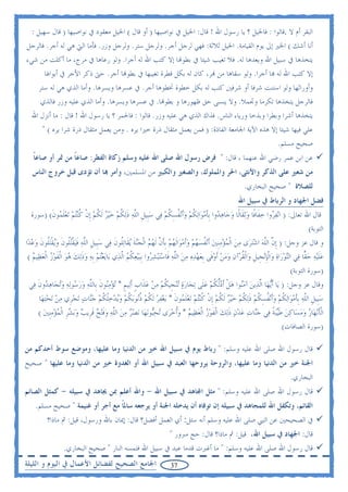 ‫ﺍﻟﺒﻘﺮ ﺃﻡ ﻻ .ﻗﺎﻟﻮﺍ : ﻓﺎﳋﻴﻞ ؟ ﻳﺎ ﺭﺳﻮﻝ ﺍﷲ ! ﻗﺎﻝ: ﺍﳋﻴﻞ ﰲ ﻧﻮﺍﺻﻴﻬﺎ ) ﺃﻭ ﻗﺎﻝ ( ﺍﳋﻴﻞ ﻣﻌﻘﻮﺩ ﰲ ﻧﻮﺍﺻﻴﻬﺎ ) ﻗﺎﻝ ﺳﻬﻴﻞ :‬
‫ﺃﻧﺎ ﺃﺷﻚ ( ﺍﳋﲑ ﺇﱃ ﻳﻮﻡ ﺍﻟﻘﻴﺎﻣﺔ. ﺍﳋﻴﻞ ﺛﻼﺛﺔ: ﻓﻬﻲ ﻟﺮﺟﻞ ﺃﺟﺮ. ﻭﻟﺮﺟﻞ ﺳﺘﺮ. ﻭﻟﺮﺟﻞ ﻭﺯﺭ. ﻓﺄﻣﺎ ﺍﻟﱵ ﻫﻲ ﻟﻪ ﺃﺟﺮ. ﻓﺎﻟﺮﺟﻞ‬
‫ﻳﺘﺨﺬﻫﺎ ﰲ ﺳﺒﻴﻞ ﺍﷲ ﻭﻳﻌﺪﻫﺎ ﻟﻪ. ﻓﻼ ﺗﻐﻴﺐ ﺷﻴﺌﺎ ﰲ ﺑﻄﻮ‪‬ﺎ ﺇﻻ ﻛﺘﺐ ﺍﷲ ﻟﻪ ﺃﺟﺮﺍ. ﻭﻟﻮ ﺭﻋﺎﻫﺎ ﰲ ﻣﺮﺝ، ﻣﺎ ﺃﻛﻠﺖ ﻣﻦ ﺷﻲﺀ‬
       ‫ﺇﻻ ﻛﺘﺐ ﺍﷲ ﻟﻪ ‪‬ﺎ ﺃﺟﺮﺍ. ﻭﻟﻮ ﺳﻘﺎﻫﺎ ﻣﻦ ‪‬ﺮ، ﻛﺎﻥ ﻟﻪ ﺑﻜﻞ ﻗﻄﺮﺓ ﺗﻐﻴﺒﻬﺎ ﰲ ﺑﻄﻮ‪‬ﺎ ﺃﺟﺮ. ﺣﱴ ﺫﻛﺮ ﺍﻷﺟﺮ ﰲ ﺃﺑﻮﺍﳍﺎ‬
    ‫ﻭﺃﻭﺭﺍﺛﻬﺎ ﻭﻟﻮ ﺍﺳﺘﻨﺖ ﺷﺮﻓﺎ ﺃﻭ ﺷﺮﻓﲔ ﻛﺘﺐ ﻟﻪ ﺑﻜﻞ ﺧﻄﻮﺓ ﲣﻄﻮﻫﺎ ﺃﺟﺮ. ﰲ ﻋﺴﺮﻫﺎ ﻭﻳﺴﺮﻫﺎ. ﻭﺃﻣﺎ ﺍﻟﺬﻱ ﻫﻲ ﻟﻪ ﺳﺘﺮ‬
     ‫ﻓﺎﻟﺮﺟﻞ ﻳﺘﺨﺬﻫﺎ ﺗﻜﺮﻣﺎ ﻭﲡﻤﻼ. ﻭﻻ ﻳﻨﺴﻰ ﺣﻖ ﻇﻬﻮﺭﻫﺎ ﻭ ﺑﻄﻮ‪‬ﺎ. ﰲ ﻋﺴﺮﻫﺎ ﻭﻳﺴﺮﻫﺎ. ﻭﺃﻣﺎ ﺍﻟﺬﻱ ﻋﻠﻴﻪ ﻭﺯﺭ ﻓﺎﻟﺬﻱ‬
  ‫ﻳﺘﺨﺬﻫﺎ ﺃﺷﺮﺍ ﻭﺑﻄﺮﺍ ﻭﺑﺬﺧﺎ ﻭﺭﻳﺎﺀ ﺍﻟﻨﺎﺱ. ﻓﺬﺍﻙ ﺍﻟﺬﻱ ﻫﻲ ﻋﻠﻴﻪ ﻭﺯﺭ. ﻗﺎﻟﻮﺍ : ﻓﺎﳊﻤﺮ ؟ ﻳﺎ ﺭﺳﻮﻝ ﺍﷲ ! ﻗﺎﻝ : ﻣﺎ ﺃﻧﺰﻝ ﺍﷲ‬
        ‫ﻋﻠﻲ ﻓﻴﻬﺎ ﺷﻴﺌﺎ ﺇﻻ ﻫﺬﻩ ﺍﻵﻳﺔ ﺍﳉﺎﻣﻌﺔ ﺍﻟﻔﺎﺫﺓ: ) ﻓﻤﻦ ﻳﻌﻤﻞ ﻣﺜﻘﺎﻝ ﺫﺭﺓ ﺧﲑﺍ ﻳﺮﻩ . ﻭﻣﻦ ﻳﻌﻤﻞ ﻣﺜﻘﺎﻝ ﺫﺭﺓ ﺷﺮﺍ ﻳﺮﻩ ( "‬
                                                                                                ‫ﺻﺤﻴﺢ ﻣﺴﻠﻢ.‬
   ‫ﻋﻦ ﺍﺑﻦ ﻋﻤﺮ ﺭﺿﻲ ﺍﷲ ﻋﻨﻬﻤﺎ ، ﻗﺎﻝ: " ﻓﺮﺽ ﺭﺳﻮﻝ ﺍﷲ ﺻﻠﻰ ﺍﷲ ﻋﻠﻴﻪ ﻭﺳﻠﻢ ﺯﻛﺎﺓ ﺍﻟﻔﻄﺮ: ﺻﺎﻋﺎ ﻣﻦ ﲤﺮ ﺃﻭ ﺻﺎﻋﺎ‬
   ‫ﹰ‬             ‫ﹰ‬
   ‫ﻣﻦ ﺷﻌﲑ ﻋﻠﻰ ﺍﻟﺬﻛﺮ ﻭﺍﻷﻧﺜﻰ، ﺍﳊﺮ ﻭﺍﳌﻤﻠﻮﻙ، ﻭﺍﻟﺼﻐﲑ ﻭﺍﻟﻜﺒﲑ ﻣﻦ ﺍﳌﺴﻠﻤﲔ، ﻭﺃﻣﺮ ‪‬ﺎ ﺃﻥ ﺗﺆﺩﻯ ﻗﺒﻞ ﺧﺮﻭﺝ ﺍﻟﻨﺎﺱ‬
                                                                                                             ‫ﻟﻠﺼﻼﺓ " ﺻﺤﻴﺢ ﺍﻟﺒﺨﺎﺭﻱ.‬
                                                                                                          ‫ﻓﻀﻞ ﺍﳉﻬﺎﺩ ﻭ ﺍﻟﺮﺑﺎﻁ ﰲ ﺳﺒﻴﻞ ﺍﷲ‬
   ‫ﻗﺎﻝ ﺍﷲ ﺗﻌﺎﱃ: ) ﺍ‪‬ﻧﻔ ‪‬ﻭﺍ ﺧﻔﹶﺎﻓﹰﺎ ﻭ‪‬ﺛﻘﹶﺎﻟﹰﺎ ﻭﺟ‪‬ﺎﻫ ‪‬ﻭﺍ ﹺﺑﺄﻣﻮ‪‬ﺍ‪‬ﻟﻜﻢ ﻭﹶﺃ‪‬ﻧﻔﺴﻜﻢ ﻓ‪‬ﻲ ﺳﺒﹺﻴﻞ ﺍﻟﻠﻪ ﺫ‪‬ﻟﻜﻢ ﺧ‪‬ﻴﺮ ﹶﻟﻜﻢ ﹺﺇﻥ ﻛ‪‬ﻨ‪‬ﺘﻢ ‪‬ﺗﻌﻠ ‪‬ﻮﻥ( )ﺳﻮﺭﺓ‬
              ‫‪‬ﺮ ‪   ‬ﺪ ﹶ ‪ ‬ﹸ ‪  ‬ﹸ ِ ﹸ ‪  ‬ﹺ ﱠ ‪ ‬ﹶ ﹸ ‪   ‬ﹸ ‪ ‬ﹾ ﹸ ‪ ‬ﹶﻤ ﹶ‬
                                                                                                                                              ‫ﺍﻟﺘﻮﺑﺔ(‬
‫ﻭ ﻗﺎﻝ ﻋﺰ ﻭﺟﻞ: ) ﹺﺇﻥ ﺍﻟﻠﻪ ﺍﺷﺘ‪‬ﺮ‪‬ﻯ ﻣﻦ ﺍﹾﻟﻤﺆﻣﹺﻨﲔ ﹶﺃ‪‬ﻧﻔﺴﻬﻢ ﻭﹶﺃﻣﻮ‪‬ﺍﹶﻟﻬﻢ ﹺﺑﺄﻥ ﹶﻟﻬﻢ ﺍﹾﻟﺠ‪‬ﻨﺔ ‪‬ﻳﻘﹶﺎ‪‬ﺗﹸﻮﻥ ﻓ‪‬ﻲ ﺳﺒﹺﻴﻞ ﺍﻟﻠﻪ ﻓ‪‬ﻴﻘ‪‬ﺘﹸﻮﻥ ﻭ‪‬ﻳﻘ‪‬ﺘﹸﻮﻥ ﻭﻋﺪ‪‬ﺍ‬
   ‫ﱠ ﱠ‪       ‬ﹸ ‪       ‬ﹶ ﱠ ‪   ‬ﹶ ﻠ ﹶ ‪ ‬ﹺ ﱠ‪ ‬ﹶ ﹾ ﻠ ﹶ ‪ ‬ﹾ ﻠ ﹶ ‪ ‬‬
  ‫ﻋﻠ‪‬ﻴﻪ ﺣ ‪‬ﺎ ﻓ‪‬ﻲ ﺍﻟ‪‬ﺘﻮﺭ‪‬ﺍﺓ ﻭ‪‬ﺍﹾﻟﺈ‪‬ﻧﺠﹺﻴﻞ ﻭ‪‬ﺍﹾﻟﻘﺮ‪‬ﺁﻥ ﻭﻣﻦ ﹶﺃﻭﻓﹶﻰ ﹺﺑﻌﻬﺪﻩ ﻣﻦ ﺍﻟﻠﻪ ﻓﹶﺎﺳ‪‬ﺘ‪‬ﺒﺸ ‪‬ﻭﺍ ﹺﺑ‪‬ﺒ‪‬ﻴﻌﻜﻢ ﺍﱠﻟﺬ‪‬ﻱ ﺑ‪‬ﺎ‪‬ﻳﻌ‪‬ﺘﻢ ﹺﺑﻪ ﻭﺫ‪‬ﻟﻚ ﻫﻮ ﺍﹾﻟﻔﻮﺯ ﺍﹾﻟﻌﻈ‪‬ﻴﻢ (‬
    ‫‪   ‬ﹶ ‪   ‬ﹶ ‪  ‬‬                       ‫‪  ‬ﹺ ﹺ ﹸ ‪           ‬ﱠ ‪  ‬ﺮ ‪ ‬ﹸ ‪‬‬                                           ‫‪‬ﹶ ‪  ‬ﻘ‬
                                                                                                                           ‫)ﺳﻮﺭﺓ ﺍﻟﺘﻮﺑﺔ(‬
 ‫ﻭﻗﺎﻝ ﻋﺰ ﻭﺟﻞ: ) ﻳ‪‬ﺎ ﹶﺃ‪‬ﻳﻬ‪‬ﺎ ﺍﱠﻟﺬ‪‬ﻳﻦ ﺁﻣ‪‬ﻮﺍ ﻫﻞ ﹶﺃﺩﱡﻟﻜﻢ ﻋﻠﹶﻰ ‪‬ﺗﺠ‪‬ﺎﺭﺓ ‪‬ﺗ‪‬ﻨﺠﹺﻴﻜﻢ ﻣﻦ ﻋﺬﹶﺍﺏ ﹶﺃﻟ‪‬ﻴﻢ * ‪‬ﺗﺆﻣ‪‬ﻮﻥ ﺑﹺﺎﻟﻠﻪ ﻭﺭ ‪‬ﻮ‪‬ﻟﻪ ﻭ‪‬ﺗﺠ‪‬ﺎﻫ ‪‬ﻭﻥ ﻓ‪‬ﻲ‬
     ‫ﹸ ‪    ‬ﹴ ﹴ ‪ ‬ﻨ ﹶ ﱠ ‪  ‬ﺳ ‪   ‬ﺪ ﹶ‬                         ‫‪‬‬         ‫‪ ‬ﻨ ‪ ‬ﹾ ‪ ‬ﹸ‪ ‬‬
      ‫ﺳﺒﹺﻴﻞ ﺍﻟﻠﻪ ﹺﺑﺄﻣﻮ‪‬ﺍ‪‬ﻟﻜﻢ ﻭﹶﺃ‪‬ﻧﻔﺴﻜﻢ‪ ‬ﺫ‪‬ﻟﻜﻢ ﺧ‪‬ﻴﺮ ﹶﻟﻜﻢ ﹺﺇﻥ ﻛ‪‬ﻨ‪‬ﺘﻢ ‪‬ﺗﻌﻠ ‪‬ﻮﻥ * ‪‬ﻳﻐﻔﺮ ﹶﻟﻜﻢ ﺫ‪‬ﻮﺑ‪‬ﻜﻢ ﻭ‪‬ﻳﺪﺧﻠﻜﻢ ﺟ‪‬ﺎﺕ ‪‬ﺗﺠﺮﹺﻱ ﻣﻦ ‪‬ﺗﺤ‪‬ﺘﻬ‪‬ﺎ‬
           ‫‪ ‬ﹺ ﱠ ‪ ‬ﹶ ‪ ‬ﹸ ‪  ‬ﹸ ِ ﹸ ﹶ ﹸ ‪   ‬ﹸ ‪ ‬ﹾ ﹸ ‪ ‬ﹶﻤ ﹶ ‪   ‬ﹸ ‪ ‬ﹸﻧ ﹸ ‪    ‬ﹾ ﹸ ‪ ‬ﻨ ‪    ‬‬
      ‫ﺍﹾﻟﺄ‪‬ﻧﻬﺎﺭ ﻭﻣﺴ‪‬ﺎﻛﻦ ﻃ‪‬ﻴﺒ‪‬ﺔ ﻓ‪‬ﻲ ﺟ‪‬ﺎﺕ ﻋﺪﻥ ﺫ‪‬ﻟﻚ ﺍﹾﻟﻔﻮﺯ ﺍﹾﻟﻌﻈ‪‬ﻴﻢ * ﻭﹸﺃﺧﺮ‪‬ﻯ ‪‬ﺗﺤ‪‬ﻮ‪‬ﻧﻬ‪‬ﺎ ‪‬ﻧﺼﺮ ﻣﻦ ﺍﻟﻠﻪ ﻭﻓ‪‬ﺘﺢ ﻗﺮﹺﻳﺐ ﻭ‪‬ﺑﺸﺮ ﺍﹾﻟﻤﺆﻣﹺﻨﲔ (‬
        ‫‪    ‬ﱠ ‪ ‬ﹶ ‪ ‬ﹶ ‪   ‬ﹺ ‪   ‬‬             ‫‪‬ﺒ‬      ‫ﹶ ‪      ‬ﹶ ﹰ ‪‬ﻨ ‪    ‬ﹶ ‪ ‬ﹶ ‪     ‬‬
                                                                                                              ‫)ﺳﻮﺭﺓ ﺍﻟﺼﺎﻓﺎﺕ(‬

‫ﻗﺎﻝ ﺭﺳﻮﻝ ﺍﷲ ﺻﻠﻰ ﺍﷲ ﻋﻠﻴﻪ ﻭﺳﻠﻢ: " ﺭﺑﺎﻁ ﻳﻮﻡ ﰲ ﺳﺒﻴﻞ ﺍﷲ ﺧﲑ ﻣﻦ ﺍﻟﺪﻧﻴﺎ ﻭﻣﺎ ﻋﻠﻴﻬﺎ، ﻭﻣﻮﺿﻊ ﺳﻮﻁ ﺃﺣﺪﻛﻢ ﻣﻦ‬
‫ﺍﳉﻨﺔ ﺧﲑ ﻣﻦ ﺍﻟﺪﻧﻴﺎ ﻭﻣﺎ ﻋﻠﻴﻬﺎ، ﻭﺍﻟﺮﻭﺣﺔ ﻳﺮﻭﺣﻬﺎ ﺍﻟﻌﺒﺪ ﰲ ﺳﺒﻴﻞ ﺍﷲ ﺃﻭ ﺍﻟﻐﺪﻭﺓ ﺧﲑ ﻣﻦ ﺍﻟﺪﻧﻴﺎ ﻭﻣﺎ ﻋﻠﻴﻬﺎ " ﺻﺤﻴﺢ‬
                                                                                                                                    ‫ﺍﻟﺒﺨﺎﺭﻱ.‬
‫ﻗﺎﻝ ﺭﺳﻮﻝ ﺍﷲ ﺻﻠﻰ ﺍﷲ ﻋﻠﻴﻪ ﻭﺳﻠﻢ: " ﻣﺜﻞ ﺍ‪‬ﺎﻫﺪ ﰲ ﺳﺒﻴﻞ ﺍﷲ - ﻭﺍﷲ ﺃﻋﻠﻢ ﲟﻦ ﳚﺎﻫﺪ ﰲ ﺳﺒﻴﻠﻪ - ﻛﻤﺜﻞ ﺍﻟﺼﺎﺋﻢ‬
    ‫ﺍﻟﻘﺎﺋﻢ، ﻭﺗﻜﻔﻞ ﺍﷲ ﻟﻠﻤﺠﺎﻫﺪ ﰲ ﺳﺒﻴﻠﻪ ﺇﻥ ﺗﻮﻓﺎﻩ ﺃﻥ ﻳﺪﺧﻠﻪ ﺍﳉﻨﺔ ﺃﻭ ﻳﺮﺟﻌﻪ ﺳﺎﳌﺎ ﻣﻊ ﺃﺟﺮ ﺃﻭ ﻏﻨﻴﻤﺔ " ﺻﺤﻴﺢ ﻣﺴﻠﻢ.‬
                                 ‫ﹰ‬
          ‫ﰲ ﺍﻟﺼﺤﻴﺤﲔ ﻋﻦ ﺍﻟﻨﱯ ﺻﻠﻰ ﺍﷲ ﻋﻠﻴﻪ ﻭﺳﻠﻢ ﺃﻧﻪ ﺳﺌﻞ: ﺃﻱ ﺍﻟﻌﻤﻞ ﺃﻓﻀﻞ؟ ﻗﺎﻝ: ﺇﳝﺎﻥ ﺑﺎﷲ ﻭﺭﺳﻮﻝ، ﻗﻴﻞ: ﰒ ﻣﺎﺫﺍ؟‬
                                                                        ‫ﻗﺎﻝ: ﺍﳉﻬﺎﺩ ﰲ ﺳﺒﻴﻞ ﺍﷲ، ﻗﻴﻞ: ﰒ ﻣﺎﺫﺍ؟ ﻗﺎﻝ: ﺣﺞ ﻣﱪﻭﺭ "‬
                  ‫ﻗﺎﻝ ﺭﺳﻮﻝ ﺍﷲ ﺻﻠﻰ ﺍﷲ ﻋﻠﻴﻪ ﻭﺳﻠﻢ: " ﻣﺎ ﺃﻏﱪﺕ ﻗﺪﻣﺎ ﻋﺒﺪ ﰲ ﺳﺒﻴﻞ ﺍﷲ ﻓﺘﻤﺴﻪ ﺍﻟﻨﺎﺭ " ﺻﺤﻴﺢ ﺍﻟﺒﺨﺎﺭﻱ.‬
‫ﺍﳉﺎﻣﻊ ﺍﻟﺼﺤﻴﺢ ﻟﻔﻀﺎﺋﻞ ﺍﻷﻋﻤﺎﻝ ﰲ ﺍﻟﻴﻮﻡ ﻭ ﺍﻟﻠﻴﻠﺔ‬                             ‫73‬
 