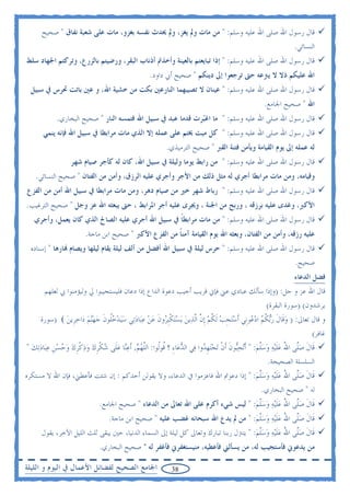 ‫ﻗﺎﻝ ﺭﺳﻮﻝ ﺍﷲ ﺻﻠﻰ ﺍﷲ ﻋﻠﻴﻪ ﻭﺳﻠﻢ: " ﻣﻦ ﻣﺎﺕ ﻭﱂ ﻳﻐﺰ، ﻭﱂ ﳛﺪﺙ ﻧﻔﺴﻪ ﺑﻐﺰﻭ، ﻣﺎﺕ ﻋﻠﻰ ﺷﻌﺒﺔ ﻧﻔﺎﻕ " ﺻﺤﻴﺢ‬
                                                                                                           ‫ﺍﻟﻨﺴﺎﺋﻲ.‬
‫ﻗﺎﻝ ﺭﺳﻮﻝ ﺍﷲ ﺻﻠﻰ ﺍﷲ ﻋﻠﻴﻪ ﻭﺳﻠﻢ: " ﺇﺫﺍ ﺗﺒﺎﻳﻌﺘﻢ ﺑﺎﻟﻌﻴﻨﺔ ﻭﺃﺧﺬﰎ ﺃﺫﻧﺎﺏ ﺍﻟﺒﻘﺮ، ﻭﺭﺿﻴﺘﻢ ﺑﺎﻟﺰﺭﻉ، ﻭﺗﺮﻛﺘﻢ ﺍﳉﻬﺎﺩ ﺳﻠﻂ‬
                                                 ‫ﺍﷲ ﻋﻠﻴﻜﻢ ﺫﻻ ﻻ ﻳﱰﻋﻪ ﺣﱴ ﺗﺮﺟﻌﻮﺍ ﺇﱃ ﺩﻳﻨﻜﻢ " ﺻﺤﻴﺢ ﺃﰊ ﺩﺍﻭﺩ.‬
 ‫ﻗﺎﻝ ﺭﺳﻮﻝ ﺍﷲ ﺻﻠﻰ ﺍﷲ ﻋﻠﻴﻪ ﻭﺳﻠﻢ: " ﻋﻴﻨﺎﻥ ﻻ ﺗﺼﻴﺒﻬﻤﺎ ﺍﻟﻨﺎﺭﻋﲔ ﺑﻜﺖ ﻣﻦ ﺧﺸﻴﺔ ﺍﷲ، ﻭ ﻋﲔ ﺑﺎﺗﺖ ﲢﺮﺱ ﰲ ﺳﺒﻴﻞ‬
                                                                                               ‫ﺍﷲ " ﺻﺤﻴﺢ ﺍﳉﺎﻣﻊ.‬
            ‫ﻗﺎﻝ ﺭﺳﻮﻝ ﺍﷲ ﺻﻠﻰ ﺍﷲ ﻋﻠﻴﻪ ﻭﺳﻠﻢ: " ﻣﺎ ﺍﻏ‪‬ﺮﺕ ﻗﺪﻣﺎ ﻋﺒﺪ ﰲ ﺳﺒﻴﻞ ﺍﷲ ﻓﺘﻤﺴﻪ ﺍﻟﻨﺎﺭ " ﺻﺤﻴﺢ ﺍﻟﺒﺨﺎﺭﻱ.‬
                                                             ‫ﺒ‬
      ‫ﻗﺎﻝ ﺭﺳﻮﻝ ﺍﷲ ﺻﻠﻰ ﺍﷲ ﻋﻠﻴﻪ ﻭﺳﻠﻢ: " ﻛﻞ ﻣﻴﺖ ﳜﺘﻢ ﻋﻠﻰ ﻋﻤﻠﻪ ﺇﻻ ﺍﻟﺬﻱ ﻣﺎﺕ ﻣﺮﺍﺑﻄﺎ ﰲ ﺳﺒﻴﻞ ﺍﷲ ﻓﺈﻧﻪ ﻳﻨﻤﻲ‬
                                                        ‫ﻟﻪ ﻋﻤﻠﻪ ﺇﱃ ﻳﻮﻡ ﺍﻟﻘﻴﺎﻣﺔ ﻭﻳﺄﻣﻦ ﻓﺘﻨﺔ ﺍﻟﻘﱪ " ﺻﺤﻴﺢ ﺍﻟﺘﺮﻣﻴﺬﻱ.‬
                 ‫ﻗﺎﻝ ﺭﺳﻮﻝ ﺍﷲ ﺻﻠﻰ ﺍﷲ ﻋﻠﻴﻪ ﻭﺳﻠﻢ: " ﻣﻦ ﺭﺍﺑﻂ ﻳﻮﻣﺎ ﻭﻟﻴﻠﺔ ﰲ ﺳﺒﻴﻞ ﺍﷲ، ﻛﺎﻥ ﻟﻪ ﻛﺄﺟﺮ ﺻﻴﺎﻡ ﺷﻬﺮ‬
   ‫ﻭﻗﻴﺎﻣﻪ، ﻭﻣﻦ ﻣﺎﺕ ﻣﺮﺍﺑﻄﺎ ﺃﺟﺮﻱ ﻟﻪ ﻣﺜﻞ ﺫﻟﻚ ﻣﻦ ﺍﻷﺟﺮ ﻭﺃﺟﺮﻱ ﻋﻠﻴﻪ ﺍﻟﺮﺯﻕ، ﻭﺃﻣﻦ ﻣﻦ ﺍﻟﻔﺘﺎﻥ " ﺻﺤﻴﺢ ﺍﻟﻨﺴﺎﺋﻲ.‬
‫ﻗﺎﻝ ﺭﺳﻮﻝ ﺍﷲ ﺻﻠﻰ ﺍﷲ ﻋﻠﻴﻪ ﻭﺳﻠﻢ: " ﺭﺑﺎﻁ ﺷﻬﺮ ﺧﲑ ﻣﻦ ﺻﻴﺎﻡ ﺩﻫﺮ، ﻭﻣﻦ ﻣﺎﺕ ﻣﺮﺍﺑﻄﺎ ﰲ ﺳﺒﻴﻞ ﺍﷲ ﺃﻣﻦ ﻣﻦ ﺍﻟﻔﺰﻉ‬
‫ﺍﻷﻛﱪ، ﻭﻏﺪﻯ ﻋﻠﻴﻪ ﺑﺮﺯﻗﻪ ، ﻭﺭﺑﺢ ﻣﻦ ﺍﳉﻨﺔ ، ﻭﳚﺮﻯ ﻋﻠﻴﻪ ﺃﺟﺮ ﺍﳌﺮﺍﺑﻂ ، ﺣﱴ ﻳﺒﻌﺜﻪ ﺍﷲ ﻋﺰ ﻭﺟﻞ " ﺻﺤﻴﺢ ﺍﻟﺘﺮﻏﻴﺐ.‬
   ‫ﻗﺎﻝ ﺭﺳﻮﻝ ﺍﷲ ﺻﻠﻰ ﺍﷲ ﻋﻠﻴﻪ ﻭﺳﻠﻢ: " ﻣﻦ ﻣﺎﺕ ﻣﺮﺍﺑﻄﺎ ﰲ ﺳﺒﻴﻞ ﺍﷲ ﺃﺟﺮﻱ ﻋﻠﻴﻪ ﺍﻟﺼﺎﱀ ﺍﻟﺬﻱ ﻛﺎﻥ ﻳﻌﻤﻞ، ﻭﺃﺟﺮﻱ‬
                                                  ‫ﹰ‬
                       ‫ﻋﻠﻴﻪ ﺭﺯﻗﻪ، ﻭﺃﻣﻦ ﻣﻦ ﺍﻟﻔﺘﺎﻥ، ﻭﺑﻌﺜﻪ ﺍﷲ ﻳﻮﻡ ﺍﻟﻘﻴﺎﻣﺔ ﺁﻣﻨﺎ ﻣﻦ ﺍﻟﻔﺰﻉ ﺍﻷﻛﱪ " ﺻﺤﻴﺢ ﺍﺑﻦ ﻣﺎﺟﺔ.‬
                                                      ‫ﹰ‬
 ‫ﻗﺎﻝ ﺭﺳﻮﻝ ﺍﷲ ﺻﻠﻰ ﺍﷲ ﻋﻠﻴﻪ ﻭﺳﻠﻢ: " ﺣﺮﺱ ﻟﻴﻠﺔ ﰲ ﺳﺒﻴﻞ ﺍﷲ ﺃﻓﻀﻞ ﻣﻦ ﺃﻟﻒ ﻟﻴﻠﺔ ﻳﻘﺎﻡ ﻟﻴﻠﻬﺎ ﻭﻳﺼﺎﻡ ‪‬ﺎﺭﻫﺎ " ﺇﺳﻨﺎﺩﻩ‬
                                                                                                           ‫ﺻﺤﻴﺢ.‬
                                                                                                           ‫ﻓﻀﻞ ﺍﻟﺪﻋﺎﺀ‬
       ‫ﻗﺎﻝ ﺍﷲ ﻋﺰ ﻭ ﺟﻞ: )ﻭﺇﺫﺍ ﺳﺄﻟﻚ ﻋﺒﺎﺩﻱ ﻋﲏ ﻓﺈﱐ ﻗﺮﻳﺐ ﺃﺟﻴﺐ ﺩﻋﻮﺓ ﺍﻟﺪﺍﻉ ﺇﺫﺍ ﺩﻋﺎﻥ ﻓﻠﻴﺴﺘﺠﻴﺒﻮﺍ ﱄ ﻭﻟﻴﺆﻣﻨﻮﺍ ﰊ ﻟﻌﻠﻬﻢ‬
                                                                                     ‫ﻳﺮﺷﺪﻭﻥ( )ﺳﻮﺭﺓ ﺍﻟﺒﻘﺮﺓ(‬
     ‫ﻭ ﻗﺎﻝ ﺗﻌﺎﱃ: ) ﻭﻗﹶﺎﻝ ﺭ‪‬ﺑﻜﻢ ﺍﺩ ‪‬ﻮﻧﹺﻲ ﹶﺃﺳ‪‬ﺘﺠﺐ ﹶﻟﻜﻢ ﹺﺇﻥ ﺍﱠﻟﺬ‪‬ﻳﻦ ‪‬ﻳﺴ‪‬ﺘﻜﹺﺒ ‪‬ﻭﻥ ﻋﻦ ﻋﺒ‪‬ﺎﺩﺗ‪‬ﻲ ﺳ‪‬ﻴﺪﺧﹸﻮﻥ ﺟﻬ‪‬ﻨﻢ ﺩ‪‬ﺍﺧﺮﻳﻦ ( )ﺳﻮﺭﺓ‬
               ‫‪ ‬ﹺ ‪ ‬ﹸ ‪ ‬ﱠ ‪  ‬ﹾ ﺮ ﹶ ‪      ‬ﻠ ﹶ ‪    ‬ﹺ ‪‬‬                          ‫‪ ‬ﹶ ‪ ‬ﹸ ‪ ‬ﻋ‬
                                                                                                                   ‫ﻏﺎﻓﺮ(‬
‫ﻗﹶﺎﻝ ﺻﱠﻰ ﺍﷲ ﻋﻠ‪‬ﻴﻪ ﻭﺳﻠﻢ: " ﹶﺃ‪‬ﺗﺤ‪‬ﻮﻥ ﹶﺃﻥ ‪‬ﺗﺠ‪‬ﺘﻬ ‪‬ﻭﺍ ﻓ‪‬ﻲ ﺍﻟﺪﻋ‪‬ﺎﺀ ؟ ﹸﻮﹸﻮﺍ: ﺍﻟﻠﻬﻢ, ﹶﺃﻋ‪‬ﺎ ﻋﻠﹶﻰ ﺷﻜﺮﻙ ﻭﺫﻛﺮﻙ ﻭﺣﺴﻦ ﻋﺒ‪‬ﺎﺩ‪‬ﺗﻚ "‬
  ‫‪ ِ ‬ﻗ ﻟ ﱠ ‪  ‬ﻨ ‪  ‬ﹾ ﹺ ‪   ‬ﹾ ﹺ ‪    ‬ﹺ ‪  ‬‬                  ‫‪‬ﺒ ﹶ ﹾ ‪ ‬ﹺﺪ‬            ‫ﹶ ‪‬ﻠ ُ ‪ ‬ﹶ ‪   ‬ﱠ ‪‬‬
                                                                                                    ‫ﺍﻟﺴﻠﺴﻠﺔ ﺍﻟﺼﺤﻴﺤﺔ.‬
‫ﻗﹶﺎﻝ ﺻﱠﻰ ﺍﷲ ﻋﻠ‪‬ﻴﻪ ﻭﺳﻠﻢ: " ﺇﺫﺍ ﺩﻋﻮﰎ ﺍﷲ ﻓﺎﻋﺰﻣﻮﺍ ﰲ ﺍﻟﺪﻋﺎﺀ، ﻭﻻ ﻳﻘﻮﻟﻦ ﺃﺣﺪﻛﻢ : ﺇﻥ ﺷﺌﺖ ﻓﺄﻋﻄﲏ، ﻓﺈﻥ ﺍﷲ ﻻ ﻣﺴﺘﻜﺮﻩ‬
                                                                                ‫ﹶ ‪‬ﻠ ُ ‪‬ﹶ ‪  ‬ﱠ ‪‬‬
                                                                                   ‫ﻟﻪ " ﺻﺤﻴﺢ ﺍﻟﺒﺨﺎﺭﻱ.‬
                             ‫ﻗﹶﺎﻝ ﺻﱠﻰ ﺍﷲ ﻋﻠ‪‬ﻴﻪ ﻭﺳﻠﻢ: " ﻟﻴﺲ ﺷﻲﺀ ﺃﻛﺮﻡ ﻋﻠﻰ ﺍﷲ ﺗﻌﺎﱃ ﻣﻦ ﺍﻟﺪﻋﺎﺀ " ﺻﺤﻴﺢ ﺍﳉﺎﻣﻊ.‬
                                                                                 ‫ﹶ ‪‬ﻠ ُ ‪ ‬ﹶ ‪   ‬ﱠ ‪‬‬
                                 ‫ﻗﹶﺎﻝ ﺻﱠﻰ ﺍﷲ ﻋﻠ‪‬ﻴﻪ ﻭﺳﻠﻢ: " ﻣﻦ ﱂ ﻳﺪﻉ ﺍﷲ ﺳﺒﺤﺎﻧﻪ ﻏﻀﺐ ﻋﻠﻴﻪ " ﺻﺤﻴﺢ ﺍﺑﻦ ﻣﺎﺟﺔ.‬
                                                                                 ‫ﹶ ‪‬ﻠ ُ ‪ ‬ﹶ ‪   ‬ﱠ ‪‬‬
      ‫ﻗﹶﺎﻝ ﺻﱠﻰ ﺍﷲ ﻋﻠ‪‬ﻴﻪ ﻭﺳﻠﻢ: " ﻳﺘﱰﻝ ﺭﺑﻨﺎ ﺗﺒﺎﺭﻙ ﻭﺗﻌﺎﱃ ﻛﻞ ﻟﻴﻠﺔ ﺇﱃ ﺍﻟﺴﻤﺎﺀ ﺍﻟﺪﻧﻴﺎ، ﺣﲔ ﻳﺒﻘﻰ ﺛﻠﺚ ﺍﻟﻠﻴﻞ ﺍﻵﺧﺮ، ﻳﻘﻮﻝ‬
                                                                                      ‫ﹶ ‪‬ﻠ ُ ‪‬ﹶ ‪  ‬ﱠ ‪‬‬
                             ‫ﻣﻦ ﻳﺪﻋﻮﱐ ﻓﺄﺳﺘﺠﻴﺐ ﻟﻪ، ﻣﻦ ﻳﺴﺄﻟﲏ ﻓﺄﻋﻄﻴﻪ، ﻣﻨﻴﺴﺘﻐﻔﺮﱐ ﻓﺄﻏﻔﺮ ﻟﻪ " ﺻﺤﻴﺢ ﺍﻟﺒﺨﺎﺭﻱ.‬

‫ﺍﳉﺎﻣﻊ ﺍﻟﺼﺤﻴﺢ ﻟﻔﻀﺎﺋﻞ ﺍﻷﻋﻤﺎﻝ ﰲ ﺍﻟﻴﻮﻡ ﻭ ﺍﻟﻠﻴﻠﺔ‬               ‫83‬
 