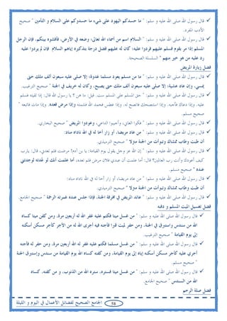 ‫ﻗﺎﻝ ﺭﺳﻮﻝ ﺍﷲ ﺻﻠﻰ ﺍﷲ ﻋﻠﻴﻪ ﻭ ﺳﻠﻢ: " ﻣﺎ ﺣﺴﺪﻛﻢ ﺍﻟﻴﻬﻮﺩ ﻋﻠﻰ ﺷﻲﺀ ﻣﺎ ﺣﺴﺪﻭﻛﻢ ﻋﻠﻰ ﺍﻟﺴﻼﻡ ﻭ ﺍﻟﺘﺄﻣﲔ " ﺻﺤﻴﺢ‬
                                                                                            ‫ﺍﻷﺩﺏ ﺍﳌﻔﺮﺩ.‬
‫ﻗﺎﻝ ﺭﺳﻮﻝ ﺍﷲ ﺻﻠﻰ ﺍﷲ ﻋﻠﻴﻪ ﻭ ﺳﻠﻢ: " ﺍﻟﺴﻼﻡ ﺍﺳﻢ ﻣﻦ ﺃﲰﺎﺀ ﺍﷲ ﺗﻌﺎﱃ؛ ﻭﺿﻌﻪ ﰲ ﺍﻷﺭﺽ، ﻓﺄﻓﺸﻮﻩ ﺑﻴﻨﻜﻢ، ﻓﺈﻥ ﺍﻟﺮﺟﻞ‬
  ‫ﺍﳌﺴﻠﻢ ﺇﺫﺍ ﻣﺮ ﺑﻘﻮﻡ ﻓﺴﻠﻢ ﻋﻠﻴﻬﻢ ﻓﺮﺩﻭﺍ ﻋﻠﻴﻪ؛ ﻛﺎﻥ ﻟﻪ ﻋﻠﻴﻬﻢ ﻓﻀﻞ ﺩﺭﺟﺔ ﺑﺘﺬﻛﲑﻩ ﺇﻳﺎﻫﻢ ﺍﻟﺴﻼﻡ ﻓﺈﻥ ﱂ ﻳﺮﺩﻭﺍ ﻋﻠﻴﻪ‬
                                                             ‫ﺭﺩ ﻋﻠﻴﻪ ﻣﻦ ﻫﻮ ﺧﲑ ﻣﻨﻬﻢ " ﺍﻟﺴﻠﺴﻠﺔ ﺍﻟﺼﺤﻴﺤﺔ.‬
                                                                                          ‫ﻓﻀﻞ ﺯﻳﺎﺭﺓ ﺍﳌﺮﻳﺾ‬
     ‫ﻗﺎﻝ ﺭﺳﻮﻝ ﺍﷲ ﺻﻠﻰ ﺍﷲ ﻋﻠﻴﻪ ﻭ ﺳﻠﻢ: " ﻣﺎ ﻣﻦ ﻣﺴﻠﻢ ﻳﻌﻮﺩ ﻣﺴﻠﻤﺎ ﻏﺪﻭﺓ؛ ﺇﻻ ﺻﻠﻰ ﻋﻠﻴﻪ ﺳﺒﻌﻮﻥ ﺃﻟﻒ ﻣﻠﻚ ﺣﱴ‬
  ‫ﳝﺴﻲ، ﻭﺇﻥ ﻋﺎﺩ ﻋﺸﻴﺔ؛ ﺇﻻ ﺻﻠﻰ ﻋﻠﻴﻪ ﺳﺒﻌﻮﻥ ﺃﻟﻒ ﻣﻠﻚ ﺣﱴ ﻳﺼﺒﺢ، ﻭﻛﺎﻥ ﻟﻪ ﺧﺮﻳﻒ ﰲ ﺍﳉﻨﺔ " ﺻﺤﻴﺢ ﺍﻟﺘﺮﻏﻴﺐ.‬
 ‫ﻗﺎﻝ ﺭﺳﻮﻝ ﺍﷲ ﺻﻠﻰ ﺍﷲ ﻋﻠﻴﻪ ﻭ ﺳﻠﻢ: " ﺣﻖ ﺍﳌﺴﻠﻢ ﻋﻠﻰ ﺍﳌﺴﻠﻢ ﺳﺖ. ﻗﻴﻞ: ﻣﺎ ﻫﻦ ؟ ﻳﺎ ﺭﺳﻮﻝ ﺍﷲ ﻗﺎﻝ: ﺇﺫﺍ ﻟﻘﻴﺘﻪ ﻓﺴﻠﻢ‬
 ‫ﻋﻠﻴﻪ. ﻭﺇﺫﺍ ﺩﻋﺎﻙ ﻓﺄﺟﺒﻪ. ﻭﺇﺫﺍ ﺍﺳﺘﻨﺼﺤﻚ ﻓﺎﻧﺼﺢ ﻟﻪ. ﻭﺇﺫﺍ ﻋﻄﺲ ﻓﺤﻤﺪ ﺍﷲ ﻓﺸﻤﺘﻪ ﻭﺇﺫﺍ ﻣﺮﺽ ﻓﻌﺪﻩ. ﻭﺇﺫﺍ ﻣﺎﺕ ﻓﺎﺗﺒﻌﻪ "‬
                                                                                           ‫ﺻﺤﻴﺢ ﻣﺴﻠﻢ.‬
           ‫ﻗﺎﻝ ﺭﺳﻮﻝ ﺍﷲ ﺻﻠﻰ ﺍﷲ ﻋﻠﻴﻪ ﻭ ﺳﻠﻢ: " ﻓﻜﻮﺍ ﺍﻟﻌﺎﱐ، ﻭﺃﺟﻴﺒﻮﺍ ﺍﻟﺪﺍﻋﻲ، ﻭﻋﻮﺩﻭﺍ ﺍﳌﺮﻳﺾ " ﺻﺤﻴﺢ ﺍﻟﺒﺨﺎﺭﻱ.‬
                         ‫ﻗﺎﻝ ﺭﺳﻮﻝ ﺍﷲ ﺻﻠﻰ ﺍﷲ ﻋﻠﻴﻪ ﻭ ﺳﻠﻢ: " ﻣﻦ ﻋﺎﺩ ﻣﺮﻳﻀﺎ، ﺃﻭ ﺯﺍﺭ ﺃﺧﺎ ﻟﻪ ﰲ ﺍﷲ ﻧﺎﺩﺍﻩ ﻣﻨﺎﺩ:‬
                                           ‫ﺃﻥ ﻃﺒﺖ ﻭﻃﺎﺏ ﳑﺸﺎﻙ ﻭﺗﺒﻮﺃﺕ ﻣﻦ ﺍﳉﻨﺔ ﻣﱰﻻ " ﺻﺤﻴﺢ ﺍﻟﺘﺮﻣﻴﺬﻱ.‬
  ‫ﻗﺎﻝ ﺭﺳﻮﻝ ﺍﷲ ﺻﻠﻰ ﺍﷲ ﻋﻠﻴﻪ ﻭ ﺳﻠﻢ: " ﺇﻥ ﺍﷲ ﻋﺰ ﻭﺟﻞ ﻳﻘﻮﻝ ﻳﻮﻡ ﺍﻟﻘﻴﺎﻣﺔ: ﻳﺎ ﺑﻦ ﺁﺩﻡ! ﻣﺮﺿﺖ ﻓﻠﻢ ﺗﻌﺪﱐ، ﻗﺎﻝ: ﻳﺎﺭﺏ‬
  ‫ﻛﻴﻒ ﺃﻋﻮﺩﻙ ﻭﺃﻧﺖ ﺭﺏ ﺍﻟﻌﺎﳌﲔ؟ ﻗﺎﻝ: ﺃﻣﺎ ﻋﻠﻤﺖ ﺃﻥ ﻋﺒﺪﻱ ﻓﻼﻥ ﻣﺮﺽ ﻓﻠﻢ ﺗﻌﺪﻩ، ﺃﻣﺎ ﻋﻠﻤﺖ ﺃﻧﻚ ﻟﻮ ‪‬ﺪﺗﻪ ﻟﻮﺟﺪﺗﲏ‬
            ‫ﻋ‬
                                                                                    ‫ﻋﻨﺪﻩ " ﺻﺤﻴﺢ ﻣﺴﻠﻢ.‬
                           ‫ﻗﺎﻝ ﺭﺳﻮﻝ ﺍﷲ ﺻﻠﻰ ﺍﷲ ﻋﻠﻴﻪ ﻭ ﺳﻠﻢ: " ﻣﻦ ﻋﺎﺩ ﻣﺮﻳﻀﺎ، ﺃﻭ ﺯﺍﺭ ﺃﺧﺎ ﻟﻪ ﰲ ﺍﷲ ﻧﺎﺩﺍﻩ ﻣﻨﺎﺩ:‬
                                           ‫ﺃﻥ ﻃﺒﺖ ﻭﻃﺎﺏ ﳑﺸﺎﻙ ﻭﺗﺒﻮﺃﺕ ﻣﻦ ﺍﳉﻨﺔ ﻣﱰﻻ " ﺻﺤﻴﺢ ﺍﻟﺘﺮﻣﻴﺬﻱ.‬
 ‫ﻗﺎﻝ ﺭﺳﻮﻝ ﺍﷲ ﺻﻠﻰ ﺍﷲ ﻋﻠﻴﻪ ﻭ ﺳﻠﻢ: " ﻋﺎﺋﺪ ﺍﳌﺮﻳﺾ ﰲ ﳐﺮﻓﺔ ﺍﳉﻨﺔ، ﻓﺈﺫﺍ ﺟﻠﺲ ﻋﻨﺪﻩ ﻏﻤﺮﺗﻪ ﺍﻟﺮﲪﺔ " ﺻﺤﻴﺢ ﺍﳉﺎﻣﻊ.‬
                                                                             ‫ﻓﻀﻞ ﺗﻐﺴﻴﻞ ﺍﳌﻴﺖ ﺍﳌﺴﻠﻢ ﻭ ﺩﻓﻨﻪ‬
  ‫ﻗﺎﻝ ﺭﺳﻮﻝ ﺍﷲ ﺻﻠﻰ ﺍﷲ ﻋﻠﻴﻪ ﻭ ﺳﻠﻢ: " ﻣﻦ ﻏﺴﻞ ﻣﻴﺘﺎ ﻓﻜﺘﻢ ﻋﻠﻴﻪ ﻏﻔﺮ ﺍﷲ ﻟﻪ ﺃﺭﺑﻌﲔ ﻣﺮﺓ، ﻭﻣﻦ ﻛﻔﻦ ﻣﻴﺘﺎ ﻛﺴﺎﻩ‬
  ‫ﺍﷲ ﻣﻦ ﺳﻨﺪﺱ ﻭﺍﺳﺘﱪﻕ ﰲ ﺍﳉﻨﺔ، ﻭﻣﻦ ﺣﻔﺮ ﳌﻴﺖ ﻗﱪﺍ ﻓﺄﺟﻨﻪ ﻓﻴﻪ ﺃﺟﺮﻯ ﺍﷲ ﻟﻪ ﻣﻦ ﺍﻷﺟﺮ ﻛﺄﺟﺮ ﻣﺴﻜﻦ ﺃﺳﻜﻨﻪ‬
                                                                     ‫ﺇﱃ ﻳﻮﻡ ﺍﻟﻘﻴﺎﻣﺔ " ﺻﺤﻴﺢ ﺍﻟﺘﺮﻏﻴﺐ.‬
 ‫ﻗﺎﻝ ﺭﺳﻮﻝ ﺍﷲ ﺻﻠﻰ ﺍﷲ ﻋﻠﻴﻪ ﻭ ﺳﻠﻢ: " ﻣﻦ ﻏﺴﻞ ﻣﺴﻠﻤﺎ ﻓﻜﺘﻢ ﻋﻠﻴﻪ ﻏﻔﺮ ﻟﻪ ﺍﷲ ﺃﺭﺑﻌﲔ ﻣﺮﺓ، ﻭﻣﻦ ﺣﻔﺮ ﻟﻪ ﻓﺄﺟﻨﻪ‬
‫ﺃﺟﺮﻱ ﻋﻠﻴﻪ ﻛﺄﺟﺮ ﻣﺴﻜﻦ ﺃﺳﻜﻨﻪ ﺇﻳﺎﻩ ﺇﱃ ﻳﻮﻡ ﺍﻟﻘﻴﺎﻣﺔ، ﻭﻣﻦ ﻛﻔﻨﻪ ﻛﺴﺎﻩ ﺍﷲ ﻳﻮﻡ ﺍﻟﻘﻴﺎﻣﺔ ﻣﻦ ﺳﻨﺪﺱ ﻭﺇﺳﺘﱪﻕ ﺍﳉﻨﺔ‬
                                                                                     ‫" ﺻﺤﻴﺢ ﻣﺴﻠﻢ.‬
       ‫ﻗﺎﻝ ﺭﺳﻮﻝ ﺍﷲ ﺻﻠﻰ ﺍﷲ ﻋﻠﻴﻪ ﻭ ﺳﻠﻢ: " ﻣﻦ ﻏﺴﻞ ﻣﻴﺘﺎ ﻓﺴﺘﺮﻩ، ﺳﺘﺮﻩ ﺍﷲ ﻣﻦ ﺍﻟﺬﻧﻮﺏ، ﻭ ﻣﻦ ﻛﻔﻨﻪ، ﻛﺴﺎﻩ‬
                                                                     ‫ﺍﷲ ﻣﻦ ﺍﻟﺴﻨﺪﺱ " ﺻﺤﻴﺢ ﺍﳉﺎﻣﻊ.‬
                                                                                            ‫ﻓﻀﻞ ﺻﻠﺔ ﺍﻟﺮﺣﻢ‬
‫ﺍﳉﺎﻣﻊ ﺍﻟﺼﺤﻴﺢ ﻟﻔﻀﺎﺋﻞ ﺍﻷﻋﻤﺎﻝ ﰲ ﺍﻟﻴﻮﻡ ﻭ ﺍﻟﻠﻴﻠﺔ‬        ‫85‬
 