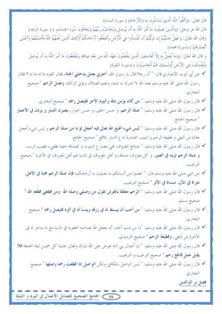 ‫ﻗﺎﻝ ﺗﻌﺎﱃ: )ﻭ‪‬ﺍ‪‬ﺗ ﹸﻮﹾﺍ ﺍﻟﻠﻪ ﺍﱠﻟﺬ‪‬ﻱ ‪‬ﺗﺴ‪‬ﺎﺀﹸﻮﻥ ﹺﺑﻪ ﻭ‪‬ﺍﻷﺭﺣ‪‬ﺎﻡ( ) ﺳﻮﺭﺓ ﺍﻟﻨﺴﺎﺀ(‬
                                                                               ‫ﻟ ﹶ ‪ َ ‬‬                         ‫ﻘ ﹼ‪‬‬
       ‫ﻗﺎﻝ ﺍﷲ ﻋﺰ ﻭﺟﻞ: )ﻭ‪‬ﺍﱠﻟﺬ‪‬ﻳﻦ ‪‬ﻳﺼﹸﻮﻥ ﻣ‪‬ﺎ ﹶﺃﻣﺮ ﺍﻟﻠﻪ ﹺﺑﻪ ﺃﹶﻥ ‪‬ﻮﺻﻞﹶ ﻭ‪‬ﻳﺨﺸﻮﻥ ﺭ‪‬ﺑﻬﻢ ﻭ‪‬ﻳﺨ‪‬ﺎﹸﻮﻥ ‪‬ﻮﺀ ﺍﳊﺴ‪‬ﺎﺏ ( ) ﺳﻮﺭﺓ ﺍﻟﺮﻋﺪ(‬
                          ‫‪ ‬ﻠ ﹶ ‪  ‬ﹼ ‪  ‬ﻳ ‪     ‬ﹶ ‪    ‬ﻓ ﹶ ﺳ َ ‪ ‬ﹺ‬
 ‫ﻭﻗﺎﻝ ﺍﷲ ﺗﻌﺎﱃ: ) ﻓﻬﻞ ﻋﺴ‪‬ﻴ‪‬ﺘﻢ ﺇﹺﻥ ‪‬ﺗﻮﱠﻟ‪‬ﻴ‪‬ﺘﻢ ﺃﹶﻥ ‪‬ﺗﻔﺴ ‪‬ﻭﺍ ﻓ‪‬ﻲ ﺍﹾﻟﺄﺭﺽ ﻭ‪‬ﺗﻘﻄﱢ ‪‬ﻮﺍ ﹶﺃﺭﺣ‪‬ﺎﻣﻜﻢ ﹸﺃﻭﹶﻟ‪‬ﺌﻚ ﺍﱠﻟﺬ‪‬ﻳﻦ ﹶﻟﻌ‪‬ﻨﻬﻢ ﺍﻟﻠﻪ ﻓﺄﺻﻤﻬﻢ ﻭﹶﺃﻋﻤ‪‬ﻰ‬
    ‫ﹶ ‪ ‬ﹺ ‪ ‬ﹶ ﻌ ‪  ‬ﹸ ‪       ‬ﱠ ‪ ‬ﹶﹶ ‪     ‬‬                          ‫ﹶ ‪ ‬ﹾ ‪     ‬ﹾ ِﺪ‬
                                                                                                                ‫ﹶﺃ‪‬ﺑﺼ‪‬ﺎﺭﻫﻢ ( )ﺳﻮﺭﺓ ﳏﻤﺪ(‬
                                                                                                                              ‫‪ ‬‬
       ‫ﻭ ﻗﺎﻝ ﺍﷲ ﺗﻌﺎﱃ: )ﻭﻣ‪‬ﺎ ‪‬ﻳﻀﻞ ﹺﺑﻪ ﹺﺇﻻ ﺍﹾﻟﻔﹶﺎﺳﻘﲔ ﺍﱠﻟﺬ‪‬ﻳﻦ ﻳ‪‬ﻨﻘ ‪‬ﻮﻥ ﻋﻬﺪ ﺍﻟﻠﻪ ﻣ‪‬ﻦ ‪‬ﺑﻌﺪ ﻣ‪‬ﻴﺜﹶﺎﻗﻪ ﻭ‪‬ﻳﻘﻄ ‪‬ﻮﻥ ﻣ‪‬ﺎ ﹶﺃﻣﺮ ﺍﻟﻠﻪ ﹺﺑﻪ ﺃﹶﻥ ‪‬ﻮﺻﻞ‬
       ‫‪     ‬ﹾ ﹶﻌ ﹶ ‪  ‬ﱠ ‪  ‬ﻳ ‪ ‬ﹶ‬                       ‫‪  ‬ﱡ ‪ ‬ﱠ ‪    ‬ﹸﻀ ﹶ ‪   ‬ﱠ ‪‬‬
                                                                   ‫ﻭ‪‬ﻳﻔﹾﺴ ‪‬ﻭﻥ ﻓ‪‬ﻲ ﺍﻷﺭﺽ ﹸﻭﻟﹶـ‪‬ﺌﻚ ﻫﻢ ﺍﹾﻟﺨ‪‬ﺎﺳ ‪‬ﻭﻥ ( )ﺳﻮﺭﺓ ﺍﻟﺒﻘﺮﺓ(‬
                                                                                    ‫‪‬ﺮ ﹶ‬         ‫‪ ‬‬        ‫َ‪ ‬ﹺ ﺃ‬        ‫‪ِ ‬ﺪ ﹶ‬
 ‫ﻋﻦ ﺃﰊ ﺃﻳﻮﺏ ﺍﻷﻧﺼﺎﺭﻱ ﻗﺎﻝ: " ﺃﻥ ﺭﺟﻼ ﻗﺎﻝ ﻳﺎ ﺭﺳﻮﻝ ﺍﷲ، ﺃﺧﱪﱐ ﺑﻌﻤﻞ ﻳﺪﺧﻠﲏ ﺍﳉﻨﺔ، ﻓﻘﺎﻝ ﺍﻟﻘﻮﻡ ﻣﺎ ﻟﻪ ﻣﺎ ﻟﻪ ؟ ﻓﻘﺎﻝ‬
      ‫ﺭﺳﻮﻝ ﺍﷲ ﺻﻠﻰ ﺍﷲ ﻋﻠﻴﻪ ﻭﺳﻠﻢ ﺗﻌﺒﺪ ﺍﷲ ﻻ ﺗﺸﺮﻙ ﺑﻪ ﺷﻴﺌﺎ، ﻭﺗﻘﻴﻢ ﺍﻟﺼﻼﺓ، ﻭﺗﺆﰐ ﺍﻟﺰﻛﺎﺓ، ﻭﺗﺼﻞ ﺍﻟﺮﺣﻢ " ﺻﺤﻴﺢ‬
                                                                                                                       ‫ﺍﻟﺒﺨﺎﺭﻱ.‬
             ‫ﻗﺎﻝ ﺭﺳﻮﻝ ﺍﷲ ﺻﻠﻰ ﺍﷲ ﻋﻠﻴﻪ ﻭﺳﻠﻢ: " ﻣﻦ ﻛﺎﻥ ﻳﺆﻣﻦ ﺑﺎﷲ ﻭﺍﻟﻴﻮﻡ ﺍﻵﺧﺮ ﻓﻠﻴﺼﻞ ﺭﲪﻪ " ﺻﺤﻴﺢ ﺍﻟﺒﺨﺎﺭﻱ.‬
‫ﻗﺎﻝ ﺭﺳﻮﻝ ﺍﷲ ﺻﻠﻰ ﺍﷲ ﻋﻠﻴﻪ ﻭﺳﻠﻢ: " ﺻﻠﺔ ﺍﻟﺮﺣﻢ، ﻭ ﺣﺴﻦ ﺍﳋﻠﻖ، ﻭ ﺣﺴﻦ ﺍﳉﻮﺍﺭ، ﻳﻌﻤﺮﻥ ﺍﻟﺪﻳﺎﺭ ﻭ ﻳﺰﺩﻥ ﰲ ﺍﻷﻋﻤﺎﺭ‬
                                                                                                               ‫" ﺻﺤﻴﺢ ﺍﳉﺎﻣﻊ.‬
 ‫ﻗﺎﻝ ﺭﺳﻮﻝ ﺍﷲ ﺻﻠﻰ ﺍﷲ ﻋﻠﻴﻪ ﻭﺳﻠﻢ: " ﻟﻴﺲ ﺷﻲﺀ ﺃﻃﻴﻊ ﺍﷲ ﺗﻌﺎﱃ ﻓﻴﻪ ﺃﻋﺠﻞ ﺛﻮﺍﺑﺎ ﻣﻦ ﺻﻠﺔ ﺍﻟﺮﺣﻢ ﻭ ﻟﻴﺲ ﺷﻲﺀ ﺃﻋﺠﻞ‬
                            ‫ﻋﻘﺎﺑﺎ ﻣﻦ ﺍﻟﺒﻐﻲ ﻭ ﻗﻄﻴﻌﺔ ﺍﻟﺮﺣﻢ ﻭ ﺍﻟﻴﻤﲔ ﺍﻟﻔﺎﺟﺮﺓ ﺗﺪﻉ ﺍﻟﺪﻳﺎﺭ ﺑﻼﻗﻊ " ﺻﺤﻴﺢ ﺍﳉﺎﻣﻊ.‬
     ‫ﻗﺎﻝ ﺭﺳﻮﻝ ﺍﷲ ﺻﻠﻰ ﺍﷲ ﻋﻠﻴﻪ ﻭﺳﻠﻢ: " ﺻﻨﺎﺋﻊ ﺍﳌﻌﺮﻭﻑ ﺗﻘﻲ ﻣﺼﺎﺭﻉ ﺍﻟﺴﻮﺀ، ﻭ ﺍﻟﺼﺪﻗﺔ ﺧﻔﻴﺎ ﺗﻄﻔﻲﺀ ﻏﻀﺐ ﺍﻟﺮﺏ،‬
  ‫ﻭ ﺻﻠﺔ ﺍﻟﺮﺣﻢ ﺗﺰﻳﺪ ﰲ ﺍﻟﻌﻤﺮ، ﻭ ﻛﻞ ﻣﻌﺮﻭﻑ ﺻﺪﻗﺔ، ﻭ ﺃﻫﻞ ﺍﳌﻌﺮﻭﻑ ﰲ ﺍﻟﺪﻧﻴﺎ ﻫﻢ ﺃﻫﻞ ﺍﳌﻌﺮﻭﻑ ﰲ ﺍﻵﺧﺮﺓ " ﺻﺤﻴﺢ‬
                                                                                                                       ‫ﺍﻟﺘﺮﻏﻴﺐ.‬
    ‫ﻋﻦ ﺍﻟﻨﱯ ﺻﻠﻰ ﺍﷲ ﻋﻠﻴﻪ ﻭﺳﻠﻢ ﻗﺎﻝ: " ﺗﻌﻠﻤﻮﺍ ﻣﻦ ﺃﻧﺴﺎﺑﻜﻢ ﻣﺎ ﺗﺼﻠﻮﻥ ﺑﻪ ﺃﺭﺣﺎﻣﻜﻢ؛ ﻓﺈﻥ ﺻﻠﺔ ﺍﻟﺮﺣﻢ ﳏﺒﺔ ﰲ ﺍﻷﻫﻞ،‬
                                                                          ‫ﻣﺜﺮﺍﺓ ﰲ ﺍﳌﺎﻝ، ﻣﻨﺴﺎﺓ ﰲ ﺍﻷﺛﺮ " ﺻﺤﻴﺢ ﺍﻟﺘﺮﻏﻴﺐ.‬
    ‫ﻗﺎﻝ ﺭﺳﻮﻝ ﺍﷲ ﺻﻠﻰ ﺍﷲ ﻋﻠﻴﻪ ﻭﺳﻠﻢ: " ﺍﻟﺮﺣﻢ ﻣﻌﻠﻘﺔ ﺑﺎﻟﻌﺮﺵ ﺗﻘﻮﻝ ﻣﻦ ﻭﺻﻠﲏ ﻭﺻﻠﻪ ﺍﷲ ﻭﻣﻦ ﻗﻄﻌﲏ ﻗﻄﻌﻪ ﺍﷲ "‬
                                                                                                                  ‫ﺻﺤﻴﺢ ﻣﺴﻠﻢ.‬
       ‫ﻗﺎﻝ ﺭﺳﻮﻝ ﺍﷲ ﺻﻠﻰ ﺍﷲ ﻋﻠﻴﻪ ﻭﺳﻠﻢ: " ﻣﻦ ﺃﺣﺐ ﺃﻥ ﻳﺒﺴﻂ ﻟﻪ ﰲ ﺭﺯﻗﻪ ﻭﻳﻨﺴﺄ ﻟﻪ ﰲ ﺃﺛﺮﻩ ﻓﻠﻴﺼﻞ ﺭﲪﻪ " ﺻﺤﻴﺢ‬
                                                                                              ‫ﺍﻟﺒﺨﺎﺭﻱ.‬
     ‫ﻗﺎﻝ ﺭﺳﻮﻝ ﺍﷲ ﺻﻠﻰ ﺍﷲ ﻋﻠﻴﻪ ﻭﺳﻠﻢ: "ﻣﺎ ﻣﻦ ﺫﻧﺐ ﺃﺟﺪﺭ ﺃﻥ ﻳﻌﺠﻞ ﺍﷲ ﻟﺼﺎﺣﺒﻪ ﺍﻟﻌﻘﻮﺑﺔ ﰲ ﺍﻟﺪﻧﻴﺎ ﻣﻊ ﻣﺎ ﻳﺪﺧﺮ ﻟﻪ ﰲ‬
                                                                       ‫ﺍﻵﺧﺮﺓ ﻣﻦ ﺍﻟﺒﻐﻲ، ﻭﻗﻄﻴﻌﺔ ﺍﻟﺮﺣﻢ " ﺻﺤﻴﺢ ﺍﻟﺘﺮﻣﻴﺬﻱ.‬
‫ﻗﺎﻝ ﺭﺳﻮﻝ ﺍﷲ ﺻﻠﻰ ﺍﷲ ﻋﻠﻴﻪ ﻭﺳﻠﻢ: " ﺇﻥ ﺃﻋﻤﺎﻝ ﺑﲏ ﺁﺩﻡ ﺗﻌﺮﺽ ﻋﻠﻰ ﺍﷲ ﺗﺒﺎﺭﻙ ﻭﺗﻌﺎﱃ ﻋﺸﻴﺔ ﻛﻞ ﲬﻴﺲ ﻟﻴﻠﺔ ﺍﳉﻤﻌﺔ ﻓﻼ‬
                                                                       ‫ﻳﻘﺒﻞ ﻋﻤﻞ ﻗﺎﻃﻊ ﺭﺣﻢ " ﺻﺤﻴﺢ ﺍﻟﺘﺮﻏﻴﺐ ﻭ ﺍﻟﺘﺮﻫﻴﺐ.‬
        ‫ﻗﺎﻝ ﺭﺳﻮﻝ ﺍﷲ ﺻﻠﻰ ﺍﷲ ﻋﻠﻴﻪ ﻭﺳﻠﻢ: " ﻟﻴﺲ ﺍﻟﻮﺍﺻﻞ ﺑﺎﳌﻜﺎﻓﺊ ﻭﻟﻜﻦ ﺍﻟﻮﺍﺻﻞ ﺇﺫﺍ ﻗﻄﻌﺖ ﺭﲪﻪ ﻭﺻﻠﻬﺎ " ﺻﺤﻴﺢ‬
                                                                                                                       ‫ﺍﻟﺒﺨﺎﺭﻱ.‬
                                                                                                                   ‫ﻓﻀﻞ ﺑﺮ ﺍﻟﻮﺍﻟﺪﻳﻦ‬

‫ﺍﳉﺎﻣﻊ ﺍﻟﺼﺤﻴﺢ ﻟﻔﻀﺎﺋﻞ ﺍﻷﻋﻤﺎﻝ ﰲ ﺍﻟﻴﻮﻡ ﻭ ﺍﻟﻠﻴﻠﺔ‬                     ‫95‬
 