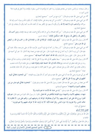 ‫ﻭ ﻗﺎﻝ ﺳﺒﺤﺎﻧﻪ: ) ﻭﺍﻟﺬﻳﻦ ﺟﺎﺀﻭﺍ ﻣﻦ ﺑﻌﺪﻫﻢ ﻳﻘﻮﻟﻮﻥ ﺭﺑﻨﺎ ﺍﻏﻔﺮ ﻟﻨﺎ ﻭﻹﺧﻮﺍﻧﻨﺎ ﺍﻟﺬﻳﻦ ﺳﺒﻘﻮﻧﺎ ﺑﺎﻹﳝﺎﻥ ﻭﻻ ﲡﻌﻞ ﰲ ﻗﻠﻮﺑﻨﺎ ﻏﻼ‬
                                                                                                   ‫ﻟﻠﺬﻳﻦ ﺁﻣﻨﻮﺍ (‬
                                    ‫ﻋﻦ ﺍﻟﻨﱯ ﺻﻠﻰ ﺍﷲ ﻋﻠﻴﻪ ﻭﺳﻠﻢ ﻗﺎﻝ: " ﺍﳌﺮﺀ ﻣﻊ ﻣﻦ ﺃﺣﺐ " ﺻﺤﻴﺢ ﺍﻟﺒﺨﺎﺭﻱ.‬
   ‫ﻋﻦ ﺍﻟﻨﱯ ﺻﻠﻰ ﺍﷲ ﻋﻠﻴﻪ ﻭﺳﻠﻢ ﻗﺎﻝ: " ﺛﻼﺙ ﻣﻦ ﻛﻦ ﻓﻴﻪ ﻭﺟﺪ ‪‬ﻦ ﺣﻼﻭﺓ ﺍﻹﳝﺎﻥ: ﺃﻥ ﻳﻜﻮﻥ ﺍﷲ ﻭﺭﺳﻮﻟﻪ ﺃﺣﺐ ﺇﻟﻴﻪ ﳑﺎ‬
‫ﺳﻮﺍﳘﺎ، ﻭﺃﻥ ﳛﺐ ﺍﳌﺮﺀ ﻻ ﳛﺒﻪ ﺇﻻ ﷲ، ﻭﺃﻥ ﻳﻜﺮﻩ ﺃﻥ ﻳﻌﻮﺩ ﰲ ﺍﻟﻜﻔﺮ ﺑﻌﺪ ﺃﻥ ﺃﻧﻘﺬﻩ ﺍﷲ ﻣﻨﻪ ﻛﻤﺎ ﻳﻜﺮﻩ ﺃﻥ ﻳﻘﺬﻑ ﰲ ﺍﻟﻨﺎﺭ "‬
                                                                                                                 ‫ﺻﺤﻴﺢ ﺍﻟﺒﺨﺎﺭﻱ.‬
  ‫ﻋﻦ ﺍﻟﻨﱯ ﺻﻠﻰ ﺍﷲ ﻋﻠﻴﻪ ﻭﺳﻠﻢ ﻗﺎﻝ: " ﻣﻦ ﺃﻗﺎﻡ ﺍﻟﺼﻼﺓ، ﻭﺁﺗﻰ ﺍﻟﺰﻛﺎﺓ، ﻭﺃﻃﺎﻉ ﳏﻤﺪ، ﻓﻘﺪ ﺗﻮﺳﻂ ﺍﻹﳝﺎﻥ، ﻭﻣﻦ ﺃﺣﺐ ﷲ،‬
                                                   ‫ﻭﺃﺑﻐﺾ ﷲ، ﻭﺃﻋﻄﻰ ﷲ، ﻭﻣﻨﻊ ﷲ ﻓﻘﺪ ﺍﺳﺘﻜﻤﻞ ﺍﻹﳝﺎﻥ " ﺇﺳﻨﺎﺩﻩ ﺣﺴﻦ.‬
‫ﻗﺎﻝ ﺭﺳﻮﻝ ﺍﷲ ﺻﻠﻰ ﺍﷲ ﻋﻠﻴﻪ ﻭﺳﻠﻢ: " ﺃﻭﺛﻖ ﻋﺮﻯ ﺍﻹﳝﺎﻥ: ﺍﳌﻮﺍﻻﺓ ﰲ ﺍﷲ، ﻭ ﺍﳌﻌﺎﺩﺍﺓ ﰲ ﺍﷲ، ﻭ ﺍﳊﺐ ﰲ ﺍﷲ، ﻭ ﺍﻟﺒﻐﺾ‬
                                                                                              ‫ﰲ ﺍﷲ ﻋﺰ ﻭﺟﻞ " ﺻﺤﻴﺢ ﺍﳉﺎﻣﻊ.‬
‫ﻋﻦ ﺍﻟﻨﱯ ﺻﻠﻰ ﺍﷲ ﻋﻠﻴﻪ ﻭﺳﻠﻢ ﻗﺎﻝ: " ﺃﻥ ﺭﺟﻼ ﺯﺍﺭ ﺃﺧﺎ ﻟﻪ ﰲ ﻗﺮﻳﺔ ﺃﺧﺮﻯ. ﻓﺄﺭﺻﺪ ﺍﷲ ﻟﻪ، ﻋﻠﻰ ﻣﺪﺭﺟﺘﻪ، ﻣﻠﻜﺎ. ﻓﻠﻤﺎ ﺃﺗﻰ‬
 ‫ﻋﻠﻴﻪ ﻗﺎﻝ: ﺃﻳﻦ ﺗﺮﻳﺪ ؟ ﻗﺎﻝ: ﺃﺭﻳﺪ ﺃﺧﺎ ﱄ ﰲ ﻫﺬﻩ ﺍﻟﻘﺮﻳﺔ. ﻗﺎﻝ : ﻫﻞ ﻟﻚ ﻋﻠﻴﻪ ﻣﻦ ﻧﻌﻤﺔ ﺗﺮ‪‬ﺎ ؟ ﻗﺎﻝ: ﻻ. ﻏﲑ ﺃﱐ ﺃﺣﺒﺒﺘﻪ ﰲ‬
                           ‫ﺍﷲ ﻋﺰ ﻭﺟﻞ. ﻗﺎﻝ : ﻓﺈﱐ ﺭﺳﻮﻝ ﺍﷲ ﺇﻟﻴﻚ، ﺑﺄﻥ ﺍﷲ ﻗﺪ ﺃﺣﺒﻚ ﻛﻤﺎ ﺃﺣﺒﺒﺘﻪ ﻓﻴﻪ " ﺻﺤﻴﺢ ﻣﺴﻠﻢ.‬
‫ﻗﺎﻝ ﺭﺳﻮﻝ ﺍﷲ ﺻﻠﻰ ﺍﷲ ﻋﻠﻴﻪ ﻭﺳﻠﻢ: " ﺳﺒﻌﺔ ﻳﻈﻠﻬﻢ ﺍﷲ ﰲ ﻇﻠﻪ ﻳﻮﻡ ﻻ ﻇﻞ ﺇﻻ ﻇﻠﻪ : ﻹﻣﺎﻡ ﺍﻟﻌﺎﺩﻝ، ﻭﺷﺎﺏ ﻧﺸﺄ ﰲ ﻋﺒﺎﺩﺓ‬
   ‫ﺭﺑﻪ، ﻭﺭﺟﻞ ﻗﻠﺒﻪ ﻣﻌﻠﻖ ﰲ ﺍﳌﺴﺎﺟﺪ، ﻭﺭﺟﻼﻥ ﲢﺎﺑﺎ ﰲ ﺍﷲ ﺍﺟﺘﻤﻌﺎ ﻋﻠﻴﻪ ﻭﺗﻔﺮﻗﺎ ﻋﻠﻴﻪ، ﻭﺭﺟﻞ ﻃﻠﺒﺘﻪ ﺍﻣﺮﺃﺓ ﺫﺍﺕ ﻣﻨﺼﺐ‬
   ‫ﻭﲨﺎﻝ، ﻓﻘﺎﻝ ﺇﱐ ﺃﺧﺎﻑ ﺍﷲ، ﻭﺭﺟﻞ ﺗﺼﺪﻕ، ﺍﺧﻔﻰ ﺣﱴ ﻻ ﺗﻌﻠﻢ ﴰﺎﻟﻪ ﻣﺎ ﺗﻨﻔﻖ ﳝﻴﻨﻪ، ﻭﺭﺟﻞ ﺫﻛﺮ ﺍﷲ ﺧﺎﻟﻴﺎ، ﻓﻔﺎﺿﺖ‬
                                                                                                        ‫ﻋﻴﻨﺎﻩ " ﺻﺤﻴﺢ ﺍﻟﺒﺨﺎﺭﻱ.‬
  ‫ﻋﻦ ﺃﰊ ﻫﺮﻳﺮﺓ ﺭﺿﻲ ﺍﷲ ﻋﻨﻪ ﺃﻥ ﺍﻟﻨﱯ ﺻﻠﻰ ﺍﷲ ﻋﻠﻴﻪ ﻭﺳﻠﻢ ﺃﺧﱪ ﺃﻥ ﺍﷲ ﻳﻘﻮﻝ ﻳﻮﻡ ﺍﻟﻘﻴﺎﻣﺔ: " ﺃﻳﻦ ﺍﳌﺘﺤﺎﺑﻮﻥ ﲜﻼﱄ ﺍﻟﻴﻮﻡ‬
                                                                          ‫ﺃﻇﻠﻬﻢ ﰲ ﻇﻠﻲ ﻳﻮﻡ ﻻ ﻇﻞ ﺇﻻ ﻇﻠﻲ" ﺻﺤﻴﺢ ﻣﺴﻠﻢ.‬
 ‫ﻋﻦ ﻣﻌﺎﺫ ﺑﻦ ﺟﺒﻞ ﺭﺿﻲ ﺍﷲ ﻋﻨﻪ ﻗﺎﻝ ﲰﻌﺖ ﺭﺳﻮﻝ ﺍﷲ ﺻﻠﻰ ﺍﷲ ﻋﻠﻴﻪ ﻭﺳﻠﻢ ﻳﻘﻮﻝ: " ﺍﳌﺘﺤﺎﺑﻮﻥ ﲜﻼﱄ ﳍﻢ ﻣﻨﺎﺑﺮ ﻣﻦ ﻧﻮﺭ‬
                                                                                 ‫ﻳﻐﺒﻄﻬﻢ ﺍﻟﻨﺒﻴﻮﻥ ﻭﺍﻟﺸﻬﺪﺍﺀ" ﺻﺤﻴﺢ ﺍﻟﺘﺮﻣﻴﺬﻱ.‬
                                           ‫ﻗﺎﻝ ﺭﺳﻮﻝ ﺍﷲ ﺻﻠﻰ ﺍﷲ ﻋﻠﻴﻪ ﻭﺳﻠﻢ: " ﺇﻥ ﻣﻦ ﻋﺒﺎﺩ ﺍﷲ ﻷﻧﺎﺳﺎ ﻣﺎ ﻫﻢ ﺑﺄﻧﺒﻴﺎﺀ ﻭﻻ‬
‫ﺷﻬﺪﺍﺀ، ﻳﻐﺒﻄﻬﻢ ﺍﻷﻧﺒﻴﺎﺀ ﻭﺍﻟﺸﻬﺪﺍﺀ ﻳﻮﻡ ﺍﻟﻘﻴﺎﻣﺔ ﲟﻜﺎ‪‬ﻢ ﻣﻦ ﺍﷲ ﺗﻌﺎﱃ. ﻗﺎﻟﻮﺍ: ﻳﺎ ﺭﺳﻮﻝ ﺍﷲ، ﲣﱪﻧﺎ ﻣﻦ ﻫﻢ، ﻗﺎﻝ: ﻫﻢ ﻗﻮﻡ‬
‫ﲢﺎﺑﻮﺍ ﺑﺮﻭﺡ ﺍﷲ ﻋﻠﻰ ﻏﲑ ﺃﺭﺣﺎﻡ ﺑﻴﻨﻬﻢ، ﻭﻻ ﺃﻣﻮﺍﻝ ﻳﺘﻌﺎﻃﻮ‪‬ﺎ، ﻓﻮﺍﷲ ﺇﻥ ﻭﺟﻮﻫﻬﻢ ﻟﻨﻮﺭ، ﻭﺇ‪‬ﻢ ﻋﻠﻰ ﻧﻮﺭ: ﻻ ﳜﺎﻓﻮﻥ ﺇﺫﺍ‬
      ‫ﺧﺎﻑ ﺍﻟﻨﺎﺱ، ﻭﻻ ﳛﺰﻧﻮﻥ ﺇﺫﺍ ﺣﺰﻥ ﺍﻟﻨﺎﺱ. ﻭﻗﺮﺃ ﻫﺬﻩ ﺍﻵﻳﺔ: ﺃﻻ ﺇﻥ ﺃﻭﻟﻴﺎﺀ ﺍﷲ ﻻ ﺧﻮﻑ ﻋﻠﻴﻬﻢ ﻭﻻ ﻫﻢ ﳛﺰﻧﻮﻥ "‬
                                                                                                                 ‫ﺻﺤﻴﺢ ﺃﰊ ﺩﺍﻭﺩ.‬
                                                                                                                     ‫ﻓﻀﻞ ﺇﻋﺎﻧﺔ ﺍﳌﺴﻠﻢ‬
    ‫ﻗﺎﻝ ﺍﷲ ﻋﺰ ﻭﺟﻞ: )ﻭ‪‬ﺗﻌ‪‬ﺎﻭ‪‬ﻮﺍ ﻋﻠﹶﻰ ﺍﹾﻟﹺﺒﺮ ﻭ‪‬ﺍﻟ‪‬ﺘﻘﻮ‪‬ﻯ ﻭ‪‬ﻻ ‪‬ﺗﻌ‪‬ﺎﻭ‪‬ﻮﺍ ﻋﻠﹶﻰ ﺍﹾﻟﺈﹾﺛﻢ ﻭ‪‬ﺍﹾﻟﻌﺪﻭ‪‬ﺍﻥ ﻭ‪‬ﺍ‪‬ﺗ ﹸﻮﺍ ﺍﻟﻠﻪ ﹺﺇﻥ ﺍﻟﻠﻪ ﺷﺪ‪‬ﻳﺪ ﺍﹾﻟﻌﻘﹶﺎﺏ( )ﺳﻮﺭﺓ‬
           ‫‪‬ﻧ ‪ ‬ﹺ ﹺ ‪   ‬ﻘ ﱠ ‪ ‬ﱠ ﱠ ‪    ‬ﹺ‬                                               ‫‪ ‬ﹾ‬               ‫‪ ‬ﻧ ‪‬‬
                                                                                                                             ‫ﺍﳌﺎﺋﺪﺓ (‬
  ‫ﻭ ﻗﺎﻝ ﺍﷲ ﺗﻌﺎﱃ: )ﻭ‪‬ﺍﹾﻟﻌﺼﺮ * ﹺﺇﻥ ﺍﹾﻟﺈ‪‬ﻧﺴ‪‬ﺎﻥ ﹶﻟﻔ‪‬ﻲ ﺧﺴﺮ * ﺇﹺﻻ ﺍﱠﻟﺬ‪‬ﻳﻦ ﺁﻣ‪‬ﻮﺍ ﻭﻋﻤﹸﻮﺍ ﺍﻟ ‪‬ﺎ‪‬ﻟﺤ‪‬ﺎﺕ ﻭ‪‬ﺗﻮ‪‬ﺍﺻﻮ‪‬ﺍ ﺑﹺﺎﹾﻟﺤﻖ ﻭ‪‬ﺗﻮ‪‬ﺍﺻﻮ‪‬ﺍ ﺑﹺﺎﻟﺼ‪‬ﺒﺮ(‬
   ‫‪‬ﹺ‬          ‫‪  ‬‬             ‫‪  ‬‬          ‫‪ ‬ﻨ ‪  ‬ﻠ ﺼ‬                   ‫‪ ‬ﹴ‬      ‫‪ ‬ﹺ ﱠ ﹺ ﹶ‬

‫ﺍﳉﺎﻣﻊ ﺍﻟﺼﺤﻴﺢ ﻟﻔﻀﺎﺋﻞ ﺍﻷﻋﻤﺎﻝ ﰲ ﺍﻟﻴﻮﻡ ﻭ ﺍﻟﻠﻴﻠﺔ‬                       ‫16‬
 