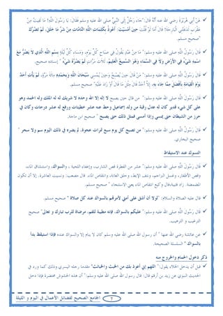 ‫ﻋﻦ ﹶﺃﺑﹺﻲ ﻫﺮ‪‬ﻳﺮﺓ ﺭﺿﻲ ﺍﷲ ﻋﻨﻪ ﹶﺃ‪‬ﻧﻪ ﻗﹶﺎﻝ:"ﺟ‪‬ﺎﺀ ﺭﺟﻞ ﹺﺇﻟﹶﻰ ﺍﻟ‪‬ﻨﹺﺒﻲ ﺻﻠﻰ ﺍﷲ ﻋﻠﻴﻪ ﻭﺳﻠﻢ ﻓﻘﹶﺎﻝ: ﻳ‪‬ﺎ ﺭ ‪‬ﻮﻝ ﺍﻟﻠﻪ! ﻣ‪‬ﺎ ﹶﻟﻘ‪‬ﻴﺖ ﻣﻦ‬
      ‫‪‬‬            ‫ﹶ ﹶ ‪‬ﺳ ﹶ ﱠ ‪‬‬                           ‫‪‬‬             ‫‪ ‬ﹶ َ ‪ ‬ﹲ‬                      ‫‪    ‬ﹶ‬
       ‫ﻋﻘﺮﺏ ﹶﻟﺪﻏ‪‬ﺘﻨﹺﻲ ﺍﹾﻟﺒ‪‬ﺎﺭﺣﺔ! ﻗﹶﺎﻝ ﹶﺃﻣ‪‬ﺎ ﹶﻟﻮ ﻗﻠﺖ ﺣﲔ ﹶﺃﻣﺴﻴﺖ: ﹶﺃ ‪‬ﻮﺫ ﹺﺑﻜﻠﻤ‪‬ﺎﺕ ﺍﻟ ﱠﻪ ﺍﻟ‪‬ﺎ ‪‬ﺎﺕ ﻣﻦ ﺷ ‪ ‬ﻣ‪‬ﺎ ﺧﻠﻖ‪ ،‬ﹶﻟﻢ ‪‬ﺗﻀ ‪‬ﻙ‬
       ‫‪ ‬ﹸ ﹾ ‪       ‬ﻋ ﹸ ﹶ ‪  ‬ﻠ ‪ ‬ﺘ ﻣ ‪   ‬ﺮ ‪ ‬ﹶ ‪ ‬ﺮ ‪‬‬                           ‫ﹺ ‪‬ﹶ ﹶ‬               ‫‪‬ﹾ‪ ‬ﹴ ‪ ‬ﹶ‬
                                                                                                            ‫"ﺻﺤﻴﺢ ﻣﺴﻠﻢ.‬

‫ﻗﹶﺎﻝ ﺭ ‪‬ﻮﻝ ﺍﻟﻠﻪ ﺻﻠﻰ ﺍﷲ ﻋﻠﻴﻪ ﻭﺳﻠﻢ:" ﻣ‪‬ﺎ ﻣﻦ ﻋ ‪‬ﺒﺪ ‪‬ﻳ ﹸﻮﻝ ﻓ‪‬ﻲ ﺻﺒ‪‬ﺎﺡ ﻛﻞ ‪‬ﻳﻮﻡﹴ، ﻭﻣﺴ‪‬ﺎﺀ ﻛﻞ ﹶﻟ‪‬ﻴﻠﺔ ﹺﺑﺴﻢ ﺍﻟ ﱠﻪ ﺍﱠﺬ‪‬ﻱ ﻻ ‪‬ﻳﻀ ‪ ‬ﻣﻊ‬
‫ﹶ ‪‬ﺮ ‪ ‬‬      ‫‪ ‬ﹺ ﹸ ﱢ ‪ ِ  ‬ﹸ ﱢ ﹶ‪  ‬ﹺ ﻠ‪ ‬ﻟ‬                     ‫‪   ‬ﻘ ﹸ‬                             ‫ﹶ ‪‬ﺳ ﹸ ﱠ ‪‬‬
           ‫ﺍﺳﻤﻪ ﺷﻲﺀ ﻓ‪‬ﻲ ﺍﻷﺭﺽ ﻭﻻ ﻓ‪‬ﻲ ﺍﻟ ‪‬ﻤ‪‬ﺎﺀ ﻭﻫﻮ ﺍﻟ ‪‬ﻤ‪‬ﻴﻊ ﺍﹾﻟﻌﻠ‪‬ﻴﻢ، ﹶﺛﻼﺙ ﻣ ‪‬ﺍﺕ ﹶﻟﻢ ‪‬ﻳﻀ ‪‬ﻩ ﺷﻲﺀ " ﺇﺳﻨﺎﺩﻩ ﺻﺤﻴﺢ.‬
                          ‫ﺴ ِ ‪   ‬ﺴ ‪   ‬ﹶ ﹶ ‪‬ﺮ ‪  ‬ﺮ ‪ٌ   ‬‬                       ‫َ‪ ‬ﹺ ‪ ‬ﹶ‬    ‫‪ٌ   ‬‬

  ‫ﻗﹶﺎﻝ ﺭ ‪‬ﻮﻝ ﺍﻟﻠﻪ ﺻﻠﻰ ﺍﷲ ﻋﻠﻴﻪ ﻭﺳﻠﻢ:" ﻣﻦ ﻗﹶﺎﻝ ﺣﲔ ‪‬ﻳﺼﹺﺒﺢ ﻭﺣﲔ ‪‬ﻳﻤﺴِﻲ ﺳﺒﺤ‪‬ﺎﻥ ﺍﻟ ﱠﻪ ﻭﹺﺑﺤﻤﺪﻩ ﻣ‪‬ﺎﹶﺋﺔ ﻣﺮﺓ‪ ،‬ﹶﻟﻢ ‪‬ﻳﺄﺕ ﹶﺃﺣﺪ‬
  ‫‪ ‬ﹶ ﻠ ‪      ‬ﹶ ‪   ‬ﹾ ‪  ‬‬                 ‫‪ ‬ﹶ ‪      ‬‬                          ‫ﹶ ‪‬ﺳ ﹸ ﱠ ‪‬‬
                                  ‫‪‬ﻳﻮﻡ ﺍﹾﻟﻘﻴ‪‬ﺎﻣﺔ ﹺﺑﺄﻓﻀﻞ ﻣ ‪‬ﺎ ﺟ‪‬ﺎﺀ ﹺﺑﻪ، ﹺﺇﻻ ﹶﺃﺣﺪ ﻗﹶﺎﻝ ﻣﹾﺜﻞ ﻣ‪‬ﺎ ﻗﹶﺎﻝ ﹶﺃﻭ ﺯ‪‬ﺍﺩ ﻋﻠ‪‬ﻴﻪ" ﺻﺤﻴﺢ ﻣﺴﻠﻢ.‬
                                              ‫ﹶ ‪  ‬ﹶ ‪‬‬              ‫‪     ‬ﹶ ﹾ ‪ ‬ﹶ ‪‬ﻤ َ ‪ ‬ﱠ ‪  ‬ﹶ ‪ ‬ﹶ‬

 ‫ﻗﹶﺎﻝ ﺭ ‪‬ﻮﻝ ﺍﻟﻠﻪ ﺻﻠﻰ ﺍﷲ ﻋﻠﻴﻪ ﻭﺳﻠﻢ:" ﻣﻦ ﻗﺎﻝ ﺣﲔ ﻳﺼﺒﺢ ﻻ ﺇﻟﻪ ﺇﻻ ﺍﷲ ﻭﺣﺪﻩ ﻻ ﺷﺮﻳﻚ ﻟﻪ ﻟﻪ ﺍﳌﻠﻚ ﻭﻟﻪ ﺍﳊﻤﺪ ﻭﻫﻮ‬
                                                                                   ‫‪‬ﺳ ﹶ ﱠ ‪‬‬
  ‫ﻋﻠﻰ ﻛﻞ ﺷﻲﺀ ﻗﺪﻳﺮ ﻛﺎﻥ ﻟﻪ ﻋﺪﻝ ﺭﻗﺒﺔ ﻣﻦ ﻭﻟﺪ ﺇﲰﺎﻋﻴﻞ ﻭﺣﻂ ﻋﻨﻪ ﻋﺸﺮ ﺧﻄﻴﺌﺎﺕ ﻭﺭﻓﻊ ﻟﻪ ﻋﺸﺮ ﺩﺭﺟﺎﺕ ﻭﻛﺎﻥ ﰲ‬
                                ‫ﺣﺮﺯ ﻣﻦ ﺍﻟﺸﻴﻄﺎﻥ ﺣﱴ ﳝﺴﻲ ﻭﺇﺫﺍ ﺃﻣﺴﻰ ﻓﻤﺜﻞ ﺫﻟﻚ ﺣﱴ ﻳﺼﺒﺢ " ﺻﺤﻴﺢ ﺍﺑﻦ ﻣﺎﺟﺔ.‬

 ‫ﻗﹶﺎﻝ ﺭ ‪‬ﻮﻝ ﺍﻟﻠﻪ ﺻﻠﻰ ﺍﷲ ﻋﻠﻴﻪ ﻭﺳﻠﻢ:" ﻣﻦ ﺗﺼﺒﺢ ﻛﻞ ﻳﻮﻡ ﺳﺒﻊ ﲤﺮﺍﺕ ﻋﺠﻮﺓ، ﱂ ﻳﻀﺮﻩ ﰲ ﺫﻟﻚ ﺍﻟﻴﻮﻡ ﺳﻢ ﻭﻻ ﺳﺤﺮ "‬
                                                                                 ‫ﹶ ‪‬ﺳ ﹸ ﱠ ‪‬‬
                                                                                                          ‫ﺻﺤﻴﺢ ﺍﻟﺒﺨﺎﺭﻱ.‬

                                                                                                   ‫ﺍﻟﺘﺴﻮﻙ ﻋﻨﺪ ﺍﻻﺳﺘﻴﻘﺎﻅ‬

     ‫ﻗﹶﺎﻝ ﺭ ‪‬ﻮﻝ ﺍﻟﻠﻪ ﺻﻠﻰ ﺍﷲ ﻋﻠﻴﻪ ﻭﺳﻠﻢ:" ﻋﺸﺮ ﻣﻦ ﺍﻟﻔﻄﺮﺓ ﻗﺺ ﺍﻟﺸﺎﺭﺏ، ﻭﺇﻋﻔﺎﺀ ﺍﻟﻠﺤﻴﺔ ، ﻭﺍﻟﺴﻮﺍﻙ، ﻭﺍﺳﺘﻨﺸﺎﻕ ﺍﳌﺎﺀ،‬
                                                                                         ‫‪‬ﺳ ﹶ ﱠ ‪‬‬
‫ﻭﻗﺺ ﺍﻷﻇﻔﺎﺭ، ﻭﻏﺴﻞ ﺍﻟﱪﺍﺟﻢ، ﻭﻧﺘﻒ ﺍﻹﺑﻂ، ﻭﺣﻠﻖ ﺍﻟﻌﺎﻧﺔ، ﻭﺍﻧﺘﻘﺎﺹ ﺍﳌﺎﺀ. ﻗﺎﻝ ﻣﺼﻌﺐ: ﻭﻧﺴﻴﺖ ﺍﻟﻌﺎﺷﺮﺓ. ﺇﻻ ﺃﻥ ﺗﻜﻮﻥ‬
                                            ‫ﺍﳌﻀﻤﻀﺔ. ﺯﺍﺩ ﻗﺘﻴﺒﺔ،ﻗﺎﻝ ﻭﻛﻴﻊ ﺍﻧﺘﻘﺎﺹ ﺍﳌﺎﺀ ﻳﻌﲏ ﺍﻻﺳﺘﻨﺠﺎﺀ " ﺻﺤﻴﺢ ﻣﺴﻠﻢ.‬

                 ‫ﻗﺎﻝ ﻋﻠﻴﻪ ﺍﻟﺼﻼﺓ ﻭﺍﻟﺴﻼﻡ: "ﻟﻮﻻ ﺃﻥ ﺃﺷﻖ ﻋﻠﻰ ﺃﻣﱵ ﻷﻣﺮ‪‬ﻢ ﺑﺎﻟﺴﻮﺍﻙ ﻋﻨﺪ ﻛﻞ ﺻﻼﺓ " ﺻﺤﻴﺢ ﻣﺴﻠﻢ.‬

       ‫ﻗﹶﺎﻝ ﺭ ‪‬ﻮﻝ ﺍﻟﻠﻪ ﺻﻠﻰ ﺍﷲ ﻋﻠﻴﻪ ﻭﺳﻠﻢ:" ﻋﻠﻴﻜﻢ ﺑﺎﻟﺴﻮﺍﻙ، ﻓﺈﻧﻪ ﻣﻄﻴﺒﺔ ﻟﻠﻔﻢ، ﻣﺮﺿﺎﺓ ﻟﻠﺮﺏ ﺗﺒﺎﺭﻙ ﻭ ﺗﻌﺎﱃ" ﺻﺤﻴﺢ‬
                                                                                        ‫‪‬ﺳ ﹶ ﱠ ‪‬‬
                                                                                                       ‫ﺍﻟﺘﺮﻏﻴﺐ ﻭ ﺍﻟﺘﺮﻫﻴﺐ.‬

        ‫ﻋﻦ ﻋﺎﺋﺸﺔ ﺭﺿﻲ ﺍﷲ ﻋﻨﻬﺎ " ﺃﻥ ﺭﺳﻮﻝ ﺍﷲ ﺻﻠﻰ ﺍﷲ ﻋﻠﻴﻪ ﻭﺳﻠﻢ ﻛﺎﻥ ﻻ ﻳﻨﺎﻡ ﺇﻻ ﻭﺍﻟﺴﻮﺍﻙ ﻋﻨﺪﻩ ﻓﺈﺫﺍ ﺍﺳﺘﻴﻘﻆ ﺑﺪﺃ‬
                                                                                           ‫ﺑﺎﻟﺴﻮﺍﻙ " ﺍﻟﺴﻠﺴﻠﺔ ﺍﻟﺼﺤﻴﺤﺔ.‬

                                                                                             ‫ﺫﻛﺮ ﺩﺧﻮﻝ ﺍﳊﻤﺎﻡ ﻭﺍﳋﺮﻭﺝ ﻣﻨﻪ‬
       ‫ﻗﺒﻞ ﺃﻥ ﻳﺪﺧﻞ ﺍﳋﻼﺀ ﻳﻘﻮﻝ:" ﺍﻟﻠﻬﻢ ﺇﱐ ﺃﻋﻮﺫ ﺑﻚ ﻣﻦ ﺍﳋﺒﺚ ﻭﺍﳋﺒﺎﺋﺚ" ﻣﻘﺪﻣﺎ ﺭﺟﻠﻪ ﺍﻟﻴﺴﺮﻱ ﻭﺫﻟﻚ ﻛﻤﺎ ﻭﺭﺩ ﰲ‬
       ‫ﺍﳊﺪﻳﺚ ﺍﻟﻨﺒﻮﻱ ﻋﻦ ﺯﻳﺪ ﺑﻦ ﺃﺭﻗﻢ ﻗﺎﻝ: ﻗﺎﻝ ﺭﺳﻮﻝ ﺍﷲ ﺻﻠﻰ ﺍﷲ ﻋﻠﻴﻪ ﻭﺳﻠﻢ:" ﺃﻥ ﻫﺬﻩ ﺍﳊﺸﻮﺵ ﳏﺘﻀﺮﺓ ﻓﺈﺫﺍ ﺩﺧﻞ‬


‫ﺍﳉﺎﻣﻊ ﺍﻟﺼﺤﻴﺢ ﻟﻔﻀﺎﺋﻞ ﺍﻷﻋﻤﺎﻝ ﰲ ﺍﻟﻴﻮﻡ ﻭ ﺍﻟﻠﻴﻠﺔ‬                   ‫7‬
 