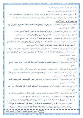 ‫-2 ﺃﻧﻪ ﺗﻐﻴﲑ ﳋﻠﻖ ﺍﷲ، ﻭﻗﺪ ﻟﻌﻦ ﺍﳌﻐﲑﻭﻥ ﳋﻠﻖ ﺍﷲ.‬
                                                                ‫-3 ﺃﻧﻪ ﺗﺸﺒﻪ ﺑﺎﻟﻜﻔﺎﺭ، ﻭﻣﻦ ﺗﺸﺒﻪ ﺑﻘﻮﻡ ﺣﺸﺮ ﻣﻌﻬﻢ.‬
    ‫-4 ﺃﻧﻪ ﺩﺍﺧﻞ ﰲ ﺍﻟﻨﻤﺺ ﻋﻠﻰ ﺗﻌﺮﻳﻔﻪ ﺑﺄﻧﻪ ﺇﺯﺍﻟﺔ ﺃﻱ ﺷﻌﺮ ﰲ ﺍﻟﻮﺟﻪ ﱂ ﻳﺆﺫﻥ ﰲ ﺇﺯﺍﻟﺘﻪ، ﻭﻗﺪ ﻟﻌﻨﺖ ﺍﻟﻨﺎﻣﺼﺔ ﻭﺍﻟﻨﺎﻣﺺ ﻣﺜﻠﻬﺎ.‬
         ‫-5 ﺃﻧﻪ ﻻﺻﻐﲑﺓ ﻣﻊ ﺇﺻﺮﺍﺭ ﻭﺣﻠﻖ ﺍﻟﻠﺤﻰ ﻣﻌﺼﻴﺔ ﺗﺘﻜﺮﺭ ﻳﻮﻣﻴﺎ ﺃﻭ ﻛﻞ ﺑﻀﻌﺔ ﺃﻳﺎﻡ ﻭﻳﺪﺍﻭﻡ ﻋﻠﻴﻬﺎ ﺃﺻﺤﺎ‪‬ﺎ، ﻭﺍﷲ ﺃﻋﻠﻢ.‬
                                                                            ‫ﻓﻀﻞ ﺗﻘﺼﲑ ﺍﻟﺘﻮﺏ ﻭ ﻋﺪﻡ ﺍﻹﺳﺒﺎﻝ:‬
   ‫ﻗﺎﻝ ﺭﺳﻮﻝ ﺍﷲ ﺻﻠﻰ ﺍﷲ ﻋﻠﻴﻪ ﻭﺳﻠﻢ: " ﺑﻴﻨﻤﺎ ﺭﺟﻞ ﳚﺮ ﺇﺯﺍﺭﻩ ﻣﻦ ﺍﳋﻴﻼﺀ ﺧﺴﻒ ﺑﻪ ﻓﻬﻮ ﻳﺘﺠﻠﺠﻞ ﰲ ﺍﻷﺭﺽ ﺇﱃ ﻳﻮﻡ‬
                                                                                  ‫ﺍﻟﻘﻴﺎﻣﺔ " ﺻﺤﻴﺢ ﺍﻟﺒﺨﺎﺭﻱ.‬
           ‫ﻗﺎﻝ ﺭﺳﻮﻝ ﺍﷲ ﺻﻠﻰ ﺍﷲ ﻋﻠﻴﻪ ﻭﺳﻠﻢ: " ﻣﻦ ﺟﺮ ﺛﻮﺑﻪ ﺧﻴﻼﺀ ﱂ ﻳﻨﻈﺮ ﺍﷲ ﺇﻟﻴﻪ ﻳﻮﻡ ﺍﻟﻘﻴﺎﻣﺔ " ﺻﺤﻴﺢ ﺍﻟﺒﺨﺎﺭﻱ.‬
              ‫ﻗﺎﻝ ﺭﺳﻮﻝ ﺍﷲ ﺻﻠﻰ ﺍﷲ ﻋﻠﻴﻪ ﻭﺳﻠﻢ: " ﻣﺎ ﺃﺳﻔﻞ ﻣﻦ ﺍﻟﻜﻌﺒﲔ ﻣﻦ ﺍﻹﺯﺍﺭ ﻓﻔﻲ ﺍﻟﻨﺎﺭ " ﺻﺤﻴﺢ ﺍﻟﺒﺨﺎﺭﻱ.‬
           ‫ﻗﺎﻝ ﺭﺳﻮﻝ ﺍﷲ ﺻﻠﻰ ﺍﷲ ﻋﻠﻴﻪ ﻭﺳﻠﻢ: " ﻻ ﻳﻨﻈﺮ ﺍﷲ ﻳﻮﻡ ﺍﻟﻘﻴﺎﻣﺔ ﺇﱃ ﻣﻦ ﺟﺮ ﺇﺯﺍﺭﻩ ﺑﻄﺮﺍ " ﺻﺤﻴﺢ ﺍﻟﺒﺨﺎﺭﻱ.‬
 ‫ﻗﺎﻝ ﺭﺳﻮﻝ ﺍﷲ ﺻﻠﻰ ﺍﷲ ﻋﻠﻴﻪ ﻭﺳﻠﻢ: " ﺛﻼﺛﺔ ﻻ ﻳﻜﻠﻤﻬﻢ ﺍﷲ ﻭﻻ ﻳﻨﻈﺮ ﺍﻟﻴﻬﻢ ﻭﻻ ﻳﺰﻛﻴﻬﻢ ﻭﳍﻢ ﻋﺬﺍﺏ ﺃﻟﻴﻢ ﺍﳌ‪‬ﺎﻥ ﺍﻟﺬﻱ‬
        ‫ﻨ‬
                               ‫ﻻ ﻳﻌﻄﻲ ﺷﻴﺌﺎ ﺇ ﹼ ﻣ‪‬ﻪ ﻭﺍﳌﻨ ﹼﻖ ﺳﻠﻌﺘﻪ ﺑﺎﳊﻠﻒ ﺍﻟﻔﺎﺟﺮ ﻭﺍﳌﺴﺒﻞ ﺇﺯﺍﺭﻩ " ﺻﺤﻴﺢ ﻣﺴﻠﻢ.‬
                                                                             ‫ﻔ‬       ‫ﻻ ﻨ‬
‫ﻋﻦ ﻋﺒﺪﺍ ﷲ ﺑﻦ ﻋﻤﺮ ﺭﺿﻲ ﺍﷲ ﻋﻨﻪ ﻗﺎﻝ: " ﺩﺧﻠﺖ ﻋﻠﻰ ﺍﻟﻨﱯ ﺻﻠﻰ ﺍﷲ ﻋﻠﻴﻪ ﻭﺳﻠﻢ، ﻭﻋﻠﻲ ﺇﺯﺍﺭ ﻳﺘﻘﻌﻘﻊ، ﻓﻘﺎﻝ : ﻣﻦ ﻫﺬﺍ ؟‬
 ‫ﻗﻠﺖ: ﻋﺒﺪ ﺍﷲ ﺑﻦ ﻋﻤﺮ، ﻗﺎﻝ: ﺇﻥ ﻛﻨﺖ ﻋﺒﺪ ﺍﷲ ﻓﺎﺭﻓﻊ ﺇﺯﺍﺭﻙ، ﻓﺮﻓﻌﺖ ﺇﺯﺍﺭﻱ ﺇﱃ ﻧﺼﻒ ﺍﻟﺴﺎﻗﲔ ﻓﻠﻢ ﺗﺰﻝ ﺇﺯﺭﺗﻪ ﺣﱴ‬
                                                                                 ‫ﻣﺎﺕ " ﺍﻟﺴﻠﺴﻠﺔ ﺍﻟﺼﺤﻴﺤﺔ.‬
                                                                                             ‫ﻓﻀﻞ ﺍﻟﺪﻋﺎﺀ ﻟﻠﻐﲑ‬
    ‫ﻗﺎﻝ ﺻﻠﻲ ﺍﷲ ﻋﻠﻴﻪ ﻭﺳﻠﻢ: " ﻣﻦ ﺍﺳﺘﻐﻔﺮ ﻟﻠﻤﺆﻣﻨﲔ ﻭ ﻟﻠﻤﺆﻣﻨﺎﺕ، ﻛﺘﺐ ﺍﷲ ﻟﻪ ﺑﻜﻞ ﻣﺆﻣﻦ ﻭ ﻣﺆﻣﻨﺔ ﺣﺴﻨﺔ " ﺻﺤﻴﺢ‬
                                                                                                   ‫ﺍﳉﺎﻣﻊ.‬
           ‫*ﻓﺎﻧﻈﺮ ﻳﺮﲪﻚ ﺍﷲ ﻓﻜﻢ ﻏﻔﻠﻨﺎ ﻋﻦ ﺍﻟﺪﻋﺎﺀ ﻟﻠﻤﺴﻠﻤﲔ ﻭ ﺍﳌﺴﻠﻤﺎﺕ ﻓﺘﺼﻮﺭ ﻛﻢ ﻋﺪﺩﻫﻢ، ﻣﻼﻳﲑ ﻭ ﻣﻼﻳﲑ ﺍﳊﺴﻨﺎﺕ.‬
   ‫ﻋﻦ ﺍﻟﻨﱯ ﺻﻠﻲ ﺍﷲ ﻋﻠﻴﻪ ﻭﺳﻠﻢ ﺍﻧﻪ ﻗﺎﻝ: " ﺇﺫﺍ ﻣﺎﺕ ﺍﺑﻦ ﺍﺩﻡ ﺍﻧﻘﻄﻊ ﻋﻤﻠﻪ ﺇﻻ ﻣﻦ ﺛﻼﺙ ﺻﺪﻗﺔ ﺟﺎﺭﻳﺔ ﺃﻭ ﻋﻠﻢ ﻳﻨﺘﻔﻎ ﺑﻪ ﺃﻭ‬
                                                                        ‫ﻭﻟﺪ ﺻﺎﱀ ﻳﺪﻋﻮ ﻟﻪ " ﺻﺤﻴﺢ ﻣﺴﻠﻢ .‬
    ‫ﻗﺎﻝ ﺻﻠﻰ ﺍﷲ ﻋﻠﻴﻪ ﻭﺳﻠﻢ: " ﺛﻼﺛﺔ ﺩﻋﻮﺍﺕ ﻳﺴﺘﺠﺎﺏ ﳍﻦ ﻻﺷﻚ ﻓﻴﻬﻦ: ﺩﻋﻮﺓ ﺍﳌﻈﻠﻮﻡ ﻭﺩﻋﻮﺓ ﺍﳌﺴﺎﻓﺮ ﻭﺩﻋﻮﺓ ﺍﻟﻮﺍﻟﺪ‬
                                                                                  ‫ﻟﻮﻟﺪﻩ " ﺻﺤﻴﺢ ﺍﻟﺘﺮﻣﻴﺬﻱ.‬
   ‫ﻋﻦ ﺍﻟﻨﱯ ﺻﻠﻰ ﺍﷲ ﻋﻠﻴﻪ ﻭ ﺳﻠﻢ ﻗﺎﻝ: " ﻣﺎ ﻣﻦ ﻋﺒﺪ ﻣﺴﻠﻢ ﻳﺪﻋﻮ ﻷﺧﻴﻪ ﺑﻈﻬﺮ ﺍﻟﻐﻴﺐ ﺇﻻ ﻗﺎﻝ ﺍﳌﻠﻚ ﺍﳌﻮﻛﻞ ﺁﻣﲔ ﻭﻟﻚ‬
                                                                                       ‫ﲟﺜﻞ " ﺻﺤﻴﺢ ﻣﺴﻠﻢ‬
    ‫ﻗﺎﻝ ﺻﻠﻰ ﺍﷲ ﻋﻠﻴﻪ ﻭﺳﻠﻢ: " ﺛﻼﺛﺔ ﻻ ﺗﺮﺩ ﺩﻋﻮ‪‬ﻢ ﺍﻟﺼﺎﺋﻢ ﺣﱴ ﻳﻔﻄﺮ, ﻭﺍﻹﻣﺎﻡ ﺍﻟﻌﺎﺩﻝ, ﺩﻋﻮﺓ ﺍﳌﻈﻠﻮﻡ ﻳﺮﻓﻌﻬﺎ ﺍﷲ ﻓﻮﻕ‬
                    ‫ﺍﻟﻐﻤﺎﻡ ﻭﻳﻔﺘﺢ ﳍﺎ ﺃﺑﻮﺍﺏ ﺍﻟﺴﻤﺎﺀ ﻭﻳﻘﻮﻝ ﺍﻟﺮﺏ ﻭﻋﺰﰐ ﻻﻧﺼﺮﻧﻚ ﻭﻟﻮ ﺑﻌﺪ ﺣﲔ " ﺻﺤﻴﺢ ﺍﻟﺘﺮﻣﻴﺬﻱ.‬
 ‫• ﻭ ﻻ ﺗﻨﺴﻮﺍ ﺍﺧﻮﺍﱐ ﰲ ﺍﷲ ﺍﻟﺪﻋﺎﺀ ﻟﺴﺎﺋﺮ ﺍﳌﺴﻠﻤﲔ ﻭ ﺍﳌﺴﺘﻀﻌﻔﲔ ﺧﺎﺻﺔ ﻭ ﻟﻮﻻﺓ ﺃﻣﻮﺭﻧﺎ ﺑﺎﻟﺼﻼﺡ ﻭ ﺑﺎﳍﺪﺍﻳﺔ، ﻓﻌﻦ‬
  ‫ﺍﻟﻔﻀﻴﻞ ﺍﺑﻦ ﺍﻟﻌﻴﺎﺽ ﻗﺎﻝ: )ﻟﻮ ﺃﻥ ﱄ ﺩﻋﻮﺓ ﻣﺴﺘﺠﺎﺑﺔ ﻣﺎ ﺻﲑ‪‬ﺎ ﺇﻻ ﰲ ﺍﻹﻣﺎﻡ. ﻗﻴﻞ ﻭﻛﻴﻒ ﺫﻟﻚ ﻳﺎ ﺃﺑﺎ ﻋﻠﻲ؟ ﻗﺎﻝ:‬
     ‫ﻣﱴ ﻣﺎ ﺻﲑ‪‬ﺎ ﰲ ﻧﻔﺴﻲ ﱂ ﲡﺰﱐ ﻭﻣﱴ ﺻﲑ‪‬ﺎ ﰲ ﺍﻹﻣﺎﻡ ﻓﺈﺻﻼﺡ ﺍﻹﻣﺎﻡ ﺇﺻﻼﺡ ﺍﻟﻌﺒﺎﺩ ﻭﺍﻟﺒﻼﺩ ( ﻭ ﻗﻴﻞ )ﻭﺇﺫﺍ‬

‫ﺍﳉﺎﻣﻊ ﺍﻟﺼﺤﻴﺢ ﻟﻔﻀﺎﺋﻞ ﺍﻷﻋﻤﺎﻝ ﰲ ﺍﻟﻴﻮﻡ ﻭ ﺍﻟﻠﻴﻠﺔ‬          ‫47‬
 