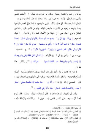 ‫ﺍﻟﺴﻴﺎﺳﺔ ﺍﻟﺸﺮﻋﻴﺔ‬


‫ﻭﻳﺰﻳﻨﻪ ، ﻭﲡﻨﺐ ﻣﺎ ﻳﺪﻧﺴﻪ ﻭﻳﺸﻴﻨﻪ . ﻭﻛﺎﻥ ﺃﺑﻮ ﺍﻟﺪﺭﺩﺍﺀ ‪ ‬ﻳﻘﻮﻝ : ﺇﱐ ﻷﺳﺘﺠﻢ ﻧﻔﺴﻲ‬
‫ﺑﺎﻟﺸﻲﺀ ﻣﻦ ﺍﻟﺒﺎﻃﻞ ، ﻷﺳﺘﻌﲔ ﺑﻪ ﻋﻠﻰ ﺍﳊﻖ . ﻭﺍﷲ ﺳﺒﺤﺎﻧﻪ ﺇﳕﺎ ﺧﻠﻖ ﺍﻟﻠﻐﺎﺕ ﻭﺍﻟﺸﻬﻮﺍﺕ ﰲ‬
‫ﺍﻷﺻﻞ ﻟﺘﻤﺎﻡ ﻣﺼﻠﺤﺔ ﺍﳋﻠﻖ ؛ ﻓﺈﻧﻪ ﺑﺬﻟﻚ ﳚﺘﻠﺒﻮﻥ ﻣﺎ ﻳﻨﻔﻌﻬﻢ ، ﻛﻤﺎ ﺧﻠﻴﻖ ﺍﻟﻐﻀﺐ ﻟﻴﺪﻓﻌﻮﺍ‬
‫ﺑﻪ ﻣﺎ ﻳﻀﺮﻫﻢ ، ﻭﺣﺮﻡ ﻣﻦ ﺍﻟﺸﻬﻮﺍﺕ ﻣﺎ ﻳﻀﺮ ﺗﻨﺎﻭﻟﻪ ، ﻭﺫﻡ ﻣﻦ ﺍﻗﺘﺼﺮ ﻋﻠﻴﻬﺎ . ﻓﺄﻣﺎ ﻣﻦ‬
‫ﺍﺳﺘﻌﺎﻥ ﺑﺎﳌﺒﺎﺡ ﺍﳉﻤﻴﻞ ﻋﻠﻰ ﺍﳊﻖ ، ﻓﻬﺬﺍ ﻣﻦ ﺍﻷﻋﻤﺎﻝ ﺍﻟﺼﺎﳊﺔ ؛ ﻭﳍﺬﺍ ﺟﺎﺀ ﰲ ﺍﳊﺪﻳﺚ‬
‫ﺍﻟﺼﺤﻴﺢ } ﺃﻥ ﺍﻟﻨﱯ ‪ ‬ﻗﺎﻝ : " ﰲ ﺑﻀﻊ ﺃﺣﺪﻛﻢ ﺻﺪﻗﺔ . ﻗﺎﻟﻮﺍ ﻳﺎ ﺭﺳﻮﻝ ﺍﷲ ﺃﻳﺄﰐ ﺃﺣﺪﻧﺎ‬
‫ﺷﻬﻮﺗﻪ ﻭﻳﻜﻮﻥ ﻟﻪ ﻓﻴﻬﺎ ﺃﺟﺮ ؟ ﻗﺎﻝ : ﺃﺭﺃﻳﺘﻢ ﻟﻮ ﻭﺿﻌﻬﺎ ﰲ ﺣﺮﺍﻡ ﺃﻣﺎ ﻳﻜﻮﻥ ﻋﻠﻴﻪ ﻭﺯﺭ ؟‬
                                                   ‫ٌ‬
‫ﻗﺎﻟﻮﺍ : ﺑﻠﻰ ، ﻗﺎﻝ : ﻓﻠﻢ ﲢﺘﺴﺒﻮﻥ ﺑﺎﳊﺮﺍﻡ ﻭﻻ ﲢﺘﺴﺒﻮﻥ ﺑﺎﳊﻼﻝ ؟ { )1( . ﻭﰲ ﺍﻟﺼﺤﻴﺤﲔ‬

‫ﻋﻦ ﺳﻌﺪ ﺑﻦ ﺃﰊ ﻭﻗﺎﺹ ‪ ‬ﺃﻥ ﺍﻟﻨﱯ ‪ ‬ﻗﺎﻝ ﻟﻪ : } ﺇﻧﻚ ﻟﻦ ﺗﻨﻔﻖ ﻧﻔﻘﺔ ﺗﺒﺘﻐﻲ ﻬﺑﺎ ﻭﺟﻪ ﺍﷲ‬

‫ﺇﻻ ﺍﺯﺩﺩﺕ ﻬﺑﺎ ﺩﺭﺟﺔ ﻭﺭﻓﻌﺔ ، ﺣﱴ ﺍﻟﻠﻘﻤﺔ ﺗﻀﻌﻬﺎ ﰲ ﰲ ﺍﻣﺮﺃﺗﻚ { )2( . ﻭﺍﻵﺛﺎﺭ ﰲ ﻫﺬﺍ‬
                                                                                     ‫ﻛﺜﲑﺓ .‬
‫ﻓﺎﳌﺆﻣﻦ ﺇﺫﺍ ﻛﺎﻧﺖ ﻟﻪ ﻧﻴﺔ ، ﺃﺗﺖ ﻋﻠﻰ ﻋﺎﻣﺔ ﺃﻓﻌﺎﻟﻪ ، ﻭﻛﺎﻥ ﺍﳌﺒﺎﺣﺎﺕ ﻣﻦ ﺻﺎﱀ ﺃﻋﻤﺎﻟﻪ‬
‫ﻟﺼﻼﺡ ﻗﻠﺒﻪ ﻭﻧﻴﺘﻪ ، ﻭﺍﳌﻨﺎﻓﻖ -ﻟﻔﺴﺎﺩ ﻗﻠﺒﻪ ﻭﻧﻴﺘﻪ- ﻳﻌﺎﻗﺐ ﻋﻠﻰ ﻣﺎ ﻳﻈﻬﺮﻩ ﻣﻦ ﺍﻟﻌﺒﺎﺩﺍﺕ ﺭﻳﺎﺀ ،‬
‫ﻓﺈﻥ ﰲ ﺍﻟﺼﺤﻴﺢ ﺃﻥ ﺍﻟﻨﱯ ‪ ‬ﻗﺎﻝ : } ﺃﻻ ﺇﻥ ﰲ ﺍﳉﺴﺪ ﻣﻀﻐﺔ ﺇﺫﺍ ﺻﻠﺤﺖ ﺻﻠﺢ ﳍﺎ ﺳﺎﺋﺮ‬

                     ‫ﺍﳉﺴﺪ ، ﻭﺍﺫﺍ ﻓﺴﺪﺕ ﻓﺴﺪ ﳍﺎ ﺳﺎﺋﺮ ﺍﳉﺴﺪ ، ﺃﻻ ﻭﻫﻲ ﺍﻟﻘﻠﺐ { )3( .‬
‫ﻭﻛﻤﺎ ﺃﻥ ﺍﻟﻌﻘﻮﺑﺎﺕ ﺷﺮﻋﺖ ﺩﺍﻋﻴﺔ ﺇﱃ ﻓﻌﻞ ﺍﻟﻮﺍﺟﺒﺎﺕ ، ﻭﺗﺮﻙ ﺍﶈﺮﻣﺎﺕ ، ﻓﻘﺪ ﺷﺮﻉ‬
‫ﺃﻳﻀﺎ ﻛﻞ ﻣﺎ ﻳﻌﲔ ﻋﻠﻰ ﺫﻟﻚ . ﻓﻴﻨﺒﻐﻲ ﺗﻴﺴﲑ ﻃﺮﻳﻖ ﺍﳋﲑ ﻭﺍﻟﻄﺎﻋﺔ ، ﻭﺍﻹﻋﺎﻧﺔ ﻋﻠﻴﻪ ،‬
                                                                  ‫ﹰ‬


                                                       ‫)1( ﻣﺴﻠﻢ ﺍﻟﺰﻛﺎﺓ )6001( ، ﺃﲪﺪ )5/861( .‬
‫)2( ﺍﻟﺒﺨﺎﺭﻱ ﺍﳌﻐﺎﺯﻱ )7414( ، ﻣﺴﻠﻢ ﺍﻟﻮﺻﻴﺔ )8261( ، ﺍﻟﺘﺮﻣﺬﻱ ﺍﻟﻮﺻﺎﻳﺎ )6112( ، ﺃﺑﻮ ﺩﺍﻭﺩ ﺍﻟﻮﺻﺎﻳﺎ )‬
                     ‫4682( ، ﺃﲪﺪ )1/671( ، ﻣﺎﻟﻚ ﺍﻷﻗﻀﻴﺔ )5941( ، ﺍﻟﺪﺍﺭﻣﻲ ﺍﻟﻮﺻﺎﻳﺎ )6913( .‬
‫)3( ﺍﻟﺒﺨﺎﺭﻱ ﺍﻹﳝﺎﻥ )25( ، ﻣﺴﻠﻢ ﺍﳌﺴﺎﻗﺎﺓ )9951( ، ﺍﺑﻦ ﻣﺎﺟﻪ ﺍﻟﻔﱳ )4893( ، ﺃﲪﺪ )4/072( ، ﺍﻟﺪﺍﺭﻣﻲ‬
                                                                           ‫ﺍﻟﺒﻴﻮﻉ )1352( .‬

                                            ‫601‬
 